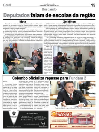 15Geral Jornal Correio do Sul
Quarta-Feira, 20 de Setembro de 2017
Buscando
Colombo oficializa repasse para Fundam 2
Segunda edição do programa liberará R$ 700 milhões a municípios
A situação das escolas estaduais da região foi pauta de uma audiência nesta
terça-feira, na Secretaria de Estado da Educação, entre o deputado Manoel
Mota, o secretário executivo da ADR Araranguá, Heriberto Afonso Schmidt e o
secretário de Educação Eduardo Deschamps.
Mota acompanha de perto a questão das escolas da região. “Apresentamos
as demandas, solicitando ao secretário Deschamps ações urgentes para o bom
funcionamento das unidades de ensino”, reforçou.
Na reunião foram solicitados recursos para a reforma da EEB Araranguá,
reforma geral da EEB Neusa Ostetto Cardoso (Araranguá); construção de ginásio
de esportes na EEB Maria Garcia Pessi (Araranguá); cobertura da quadra da
EEB Isabel Flores Hubbe (Araranguá); construção de quadra coberta na EEB
Prof Mota Pires (Araranguá) e fechamento da quadra coberta da EEB Eufrázio
Avelino Rocha (Maracajá).
Zé Milton também esteve com Deschamps, e buscou respostas para questões de entidades gaivo-
tenses. A reunião agendada pelo parlamentar atende a uma reivindicação do Prefeito Ronaldo Pereira e
lideranças de Balneário Gaivota que desejam um local com melhores condições de ensino e segurança.
Sobre a construção de uma quadra coberta o secretário sinalizou positivamente e informou que
aguardava a finalização da documentação e do projeto para dar andamento ao processo. Documentação
esta que foi entregue após a reunião pelo secretário da ADR, Heriberto Schimidt. “Com a entrega do
projeto pelo secretário tivemos a confirmação da construção da quadra da escola, que a princípio supre
uma necessidade imediata de nossos alunos. Agora vamos lutar para a conquista da nova escola e do
Ginásio”, defendeu Zé Milton.
Com a comunicação da Prefeitura de Balneário Gaivota que irá doar os terrenos para o estado e a
entrega da documentação para a inscrição da Escola no Programa do Ministério da Educação – MEC, o
secretário Deschamps informou que a EEB Praia da Gaivota está entre as prioritárias. “Vamos cadastrá-la
tão logo abra o sistema e assim que o Estado for contemplado com os projetos a indicação da Escola da
Gaivota será nossa prioridade”, falou Deschamps. O projeto do MEC prevê uma escola com 5,9 mil metros
quadrados, 12 salas de aula, quatro laboratórios, auditório para 200 pessoas, entre outras dependências.
Sobre o Gi-
násio ficou defi-
nido que nos pró-
ximos dias uma
equipe tarefa da
Secretaria de Es-
tado da Educação
e da Agência de
Desenvolvimento
Regional de Ara-
ranguá – ADR
para averiguar
definitivamente
a situação dos ter-
renos e avaliar a
melhor ação para
a construção do
Ginásio de Es-
portes.
Deputadosfalamdeescolasdaregião
Mota Zé Milton
O governador Raimun-
do Colombo oficializou a
liberação de R$ 700 milhões
para a realização da segunda
edição do Fundo de Apoio
aos Municípios (Fundam 2)
em audiência com o ministro
da Fazenda, Henrique Mei-
relles, em Brasília, na tarde
de segunda-feira. Colombo
informou que os primeiros
contratos com as prefeitu-
ras já poderão ser assinados
a partir de outubro. “Estou
muito satisfeito. O valor foi
autorizado e agora nós vamos
assinar o contrato e iniciar
as operações para repassar
para as prefeituras. Deu tudo
certo e vamos poder ajudar os
municípios a enfrentarem a
crise fazendo investimentos.
O Fundam é um programa que
promoveoequilíbrioemSanta
Catarina,desenvolvendotodas
as regiões, protegendo a boa
distribuição demográfica cata-
rinense”, avaliou Colombo. O
Fundam distribuiu na primeira
ediçãoR$606milhões.Foram
assinados 453 convênios, que
possibilitaram a compra de
976 equipamentos, máquinas
e veículos, a realização de 56
obras e a pavimentação de
1.358 ruas, o que corresponde
a 538 quilômetros lineares
pavimentados. A exemplo
da primeira edição, a meta
é contemplar todos os 295
municípios catarinenses e
garantir autonomia para que
cada prefeitura escolha o in-
vestimento a ser feito dentro
das áreas previstas.
“Com o Fundam, forta-
lecemos toda a economia do
estado. Já temos a experiência
e toda uma equipe estruturada
para garantir o sucesso dessa
nova edição. O modelo fun-
cionou muito bem na primeira
etapa e, tenho certeza, agora
será cada vez mais aprimora-
do”, acrescentou.
Região
 