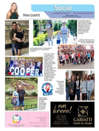 TÂNIA DUARTE Jornal Correio do Sul
Terça-feira, 20 de Novembro de 2018
tania@grupocorreiodosul.com.br facebook.com/tania.duartecoelho
SocialSocial
A aniversariante do dia 16, a farmacêutica
Sumaya Scalco com o marido Murilo.
Parabéns!!!
Deise Scarpato
e Ataides Redivo
em viagem
ao Chile em
comemoração
ao aniversário
dela no dia 9
de novembro.
Parabéns!!!
Dia 15 de novembro
a Cooperja reuniu,
diretoria, parceiros,
funcionários e seus
familiares, para
celebrar o ano de
2018. A data foi eleita
a oficial do calendário
da Cooperativa
para acontecer a
confraternização, uma
vez que é feriado
nacional e assim, todas
as unidades podem
participar. Cerca de
900 pessoas estiveram
nas dependências
do CDC, em Jacinto
Machado, onde
ocorreu a festa.
O empresário Eraldo de
Souza Vieira foi indicado
para concorrer em votação
popular pela internet ao
Título Beto Carrero de
Excelência no Turismo,
organizado pela Santur.
Eraldo é proprietário
do Caverá Park, em
Araranguá
Clubes de mães do Arroio do
Silva encerram as atividades do
ano com confraternização.
Primeira dama
de Sombrio
Suzana, e
a primeira
dama do
Estado Nicole,
em visita do
Eduardo Moreira
ao Hospital Dom
Joaquim.
 