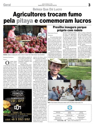 3Geral Jornal Correio do Sul
Quarta-Feira, 21 de Fevereiro de 2018
Já é o sexto rodeio crioulo
que o CTG Presilha Som-
briense organiza, porém, o
que se inicia nesta sexta-feira,
tem um gosto especial. É o
primeiro realizado na sede
própria do CTG. Nos cinco
anos anteriores, foi usado o
espaçodoEsporadePrata,que
deixou de fazer rodeios.
Aárea do novo parque foi
comprada por um grupo de
tradicionalistasháquatroanos,
e desde então eles se dedicam
aconstrução.Sãooitohectares
Beleza Que Dá Lucro
Presilha inaugura parque
próprio com rodeio
SAÚDE: Desde a mudança de cultura, bolsos e corpos dos irmãos ficaram mais saudáveis
MTG: Grupo adquiriu terras para realizar sonho de parque próprio para CTG
de terras localizadas no Morro
do Cipó, a sete quilômetros
de Sombrio e 1.200 metros
da rodovia que liga Sombrio
a Jacinto Machado. O patrão
do Presilha, Teco Silvério,
fala com emoção da obra.
“Foi tudo feito pelas nossas
mãos, com o apoio de muita
gente, a quem agradecemos
demais”, diz.
O parque, que será inau-
gurado oficialmente no pri-
meiro dia da programação,
tem toda a estrutura necessária
para receber os visitantes, para
as provas campeiras e para
quem quiser acampar. Mesmo
assim, o evento se chama Ro-
deio Crioulo Municipal. Teco
diz que a intenção é começar
devagar, com os pés no chão.
“Vamos dar um passo de
cada vez, e quem sabe depois
teremos um rodeio estadual,
nacional e até internacional
um dia”, projeta.
O rodeio começa na sex-
ta-feira, com provas a partir
das 18 horas, e em seguida
tem a abertura oficial, depois
baile comTchê Barbaridade, e
as atrações seguem no sábado
e no domingo. Será cobrado o
estacionamento e o ingresso
para os bailes é R$ 20,00.Gislaine Fontoura
Turvo
Marivânia Farias
Sombrio
Agricultores trocam fumo
pela pitaya e comemoram lucros
O
s irmãos Volnei
Feltrin e Valmi-
rei Feltrin, que
viviam do fumo, há oito anos
resolveram investir na plan-
tação de pitaya orgânica e há
quatro anos pararam a planta-
ção de fumo. Hoje eles e suas
famílias vivem da fruta, que
ocupa cinco hectares de suas
terras, no Recanto da Pitaya,
que fica localizado na comu-
nidade de Linha Contessi, em
Turvo. “Quando comecei não
imaginei que a pitaya fosse
fazer tanto sucesso, como
está fazendo e a gente está
bem feliz”, contou Volnei e
segundo o agricultor, até a
G.C.S LTDA - ME CNPJ 17.467.695/0001-19
Comercial:
l48l 3533.0870
comercial@grupocorreiodosul.com.br
Diretor Geral
diretor@grupocorreiodosul.com.br
Redação:
Aline Bauer
editor@grupocorreiodosul.com.br
Diretor Comercial:
ali@grupocorreiodosul.com.br
Publicações legais:
tomaz@grupocorreiodosul.com.br
Financeiro
financeiro@grupocorreiodosul.com.br
Diagramação/Arte:
Erivaldo Ferreira (Aldo)
cristian@grupocorreiodosul.com.br
Sul Gráfica
sulgrafica@grupocorreiodosul.com.br
Circulação/Assinatura
l48l 3533.0870
assinaturas@grupocorreiodosul.com.br
saúde melhorou, quando ele
e seu irmão resolveram tro-
car o fumo pela pitaya, pois
a plantação é orgânica e não
vai veneno algum.
Segundo Volnei, as pi-
tayas vermelha de polpa bran-
ca, roxa e pink são vendidas
por cerca de R$ 8,00, e para
esta safra, que vai até maio,
ele espera colher em torno
de 10 mil quilos da fruta. Os
irmãos produzem quase 30
variedades de pitaya e desde
dezembro estão colhendo a
vermelha de polpa branca,
roxa e pink. Conforme Volnei
a pitaya é colhida durante
todo ano, alternando a espé-
cie, mas a maior quantidade é
colhida de dezembro a maio,
na fase da dormência de umas
espécies de pitaya, outras
estão em época de colheita.
A partir de maio começa
a colheita da pitaya amare-
la colombiana e os irmãos
esperam colher em torno de
quatro mil quilos. A amarela
colombiana é a mais cara e
é vendida no Recanto das
Pitayas por um valor em
torno de R$ 20,00. Os irmãos
plantam também atemoia,
laranja champagne e pimen-
tão vermelho e amarelo, mas
Volnei garante que o sustento
da família vem da Pitaya.
De 18 a 20 de maio, o Re-
canto da Pitaya vai promover
a 1ª Festa Nacional da Pitaya
Orgânica, com sorvete, ge-
léia, iogurte, cerveja, cachaça,
licor, vinho, suco e a própria
fruta, todos os produtos pro-
duzidos por Volnei e Valmieri
e suas famílias. A Festa da
Pitaya vai ocorrer junto com
a 10ª Festália e a 7ªArrancada
Catarinense de Tratores.
Rica em nutrientes, como
a vitamina C, B1, B2, B3 e
minerais, como ferro, cálcio e
fósforo, a pitaya é um alimen-
to completo que deveria estar
mais presente na alimentação
das pessoas. Ela possui uma
quantidade surpreendente de
vitamina C em sua compo-
sição, o que ajuda e muito o
sistema imunológico. Estão
presentes também algumas
vitaminas do complexo B,
que colaboram para um me-
lhor fluxo sanguíneo e podem
trazer benefícios, como o de
manter baixos os níveis de
colesterol no sangue.
 