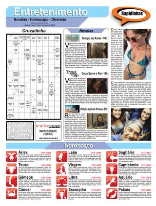 EntretenimentoEntretenimentoNovelas - Horóscopo - Diversão
Cruzadinha Novelas
V
icente fala para Maria
Vitória que se inco-
moda com a presença
de Inácio. Olímpia aprecia a
repercussão de seu artigo.
Isolina recebe vários elo-
gios por sua apresentação.
Conselheiro procura Eva na
chapelaria. Celina obriga
Artur a ir à delegacia saber sobre a prisão de seu pai. Gre-
gório repreende Leonor por começar a gastar o dinheiro
que eles roubaram de Lucinda. Eunice aconselha Celeste
a se entender com Conselheiro. Alzira se preocupa com
Celina. Artur conversa com Eleutério.
Tempo de Amar -18h
V
irgílio tenta sensibilizar
Martinho a aceitar seu
casamento com Amá-
lia. Augusto manda parar
a procura por Constantino.
Augusto indica Catarina
para cuidar do torneio du-
rante uma viagem. Afonso
avisa a Samara que Levi vai
começar seus estudos no castelo. Lucrécia se encontra
com Orlando. Demétrio se surpreende quando Catarina
manda retirar os feirantes das ruas antes do torneio. Ro-
dolfo está à espera de Lucrécia, quando é surpreendido
por Tila. Selena ﬁca triste ao ver Saulo beijando uma moça.
B
eth se junta à come-
moração de Clara e
todos estranham seu
comportamento. Adinéia
pede para Samuel dormir no
quarto com Suzy e Cido não
gosta. Radu observa Raquel
dormindo. Clara inicia sua
vingança contra Gustavo.
Nádia convida Clara para ser madrinha de casamento de
Diego e Melissa. Janete comenta com Renato sobre uma
possível desavença entre Clara e Fabiana. Janete serve
bebida escondida para Beth. Mariano e Valdo mudam a
rotina das minas e provocam estranheza.
OOutroLadodoParaíso-21h
Deus Salve o Rei -19h
Rapidinhas
Áries 21/03 a 20/04
21/04 a 20/05
21/05 a 20/06
21/06 a 20/07
21/07 a 20/08
21/08 a 20/09
21/09 a 20/10
21/10 a 20/11
21/11 a 20/12
21/12 a 20/01
21/01 a 20/02
21/02 a 20/03
Leão
HoróscopoHoróscopo
Sagitário
Gêmeos Libra Aquário
Touro
Receberá uma ajuda signiﬁcante do elemento
fogo na sua condição de agir destemidamente.
Porém tenha em mente o que você está fazendo
exatamente. A impulsividade pode vir a ser sua
inimiga neste processo.
Terá um forte sentimento possessivo, deixe ﬂuir
os relacionamentos sejam eles quais forem.ALua
ajudará para que continue sendo perseverante,
não se deixe levar, tome a frente das situações.
Voltará a agir com dualidade, trazendo consigo
muitas dúvidas a respeito das coisas mais va-
riadas. Júpiter será um dos responsáveis por
apresentar uma personalidade tão contraditória.
Acredite em si e aja com inteligência.
Irá se sentir muito bem, Marte fará com que você
possa desenvolver bem a sua sensibilidade. Con-
seguirá sentir bem o que está acontecendo ao
seu redor. A Lua deixará você um pouco instável
emocionalmente neste momento.
Os exageros serão algo presente no seu dia,
Urano fará com que você se apresente desta
forma. Deixará uma má impressão para algumas
pessoas. Irão pensar que você está com uma
mania de grandeza.
Tudo estará praticamente como você gosta,
Mercúrio exaltará muito bem interligado com o
seu sentido de organização. Irá também estar
mais observador. Porém aja com cautela sem ser
muito apressado.
Estará mais manipulador tentando tomar conta
das opiniões. Isso lhe trará algumas desavenças
principalmente com Escorpião. Saturno conver-
girá totalmente de forma negativa para com a
sua constelação.
Passará por um processo muito interessante de
transformação, irá estar com um pensamento mais
profundo e intenso. Plutão para esta constelação
irá fazer com que possa realizar alguns de seus
projetos.
Irá se sentir um pouco mais conﬁante e bem
otimista, que será proporcionado por Júpiter. Isso
ajudará a não desistir tão facilmente por pequenos
problemas. Porém Mercúrio irá fazer com que aja
com despreocupação.
Pode vir a ter alguns problemas referente a forma
com que conversa com as pessoas. Será Júpiter
que irá despertar o seu sentido mais autoritário.
Precisará ser um pouco menos combativo e seja
mais competitivo e realista.
Agirá de forma bem energética o que pode te
deixar um pouco transtornado. Suas atividades
durante o dia podem ﬁcar turbulentas e você se
sentirá irrequieto. O Sol é quem irá atrapalhar o
desenvolvimento do seu dia.
Haverá algumas oscilações durante o dia, porém
nada que possa lhe atrapalhar seriamente. Vênus
e Mercúrio para esta constelação surtirão pouco
efeito o que deixará seu dia mais brando.Aproveite
para reﬂetir mais.
Virgem Capricórnio
Câncer Escorpião Peixes
No início
da tarde des-
ta terça-feira
(20), Bár-
bara Evans
mostrou que
está em óti-
ma forma ao
curtir o dia
ensolarado
para se bron-
zear no Rio
de Janeiro.A
atriz publicou
algumas fotos
e vídeo em
seus Stories
do Instagram,
onde apare-
ceu de biquíni
listrado azul e
óculos escu-
ros antes do
banho de Sol.
Aproveitando uma folguinha em sua agitada
agenda, depois do Carnaval, William Bonner fez
questão de curtir a companhia das ﬁlhas, Laura e
Beatriz, de 20 anos. Nesta terça-feira (20), aliás,
o famoso jornalista postou, em seu perﬁl oﬁcial
no Instagram, uma bela foto, em que mostra
esse seu lado mais papai coruja.“Num dia de
tanto calor, de tanta preguiça e torpor, registro o
tanto de amor contido no elevador”, foi a legenda
escolhida por Bonner, para tal publicação, que,
aliás, já conta, até o presente momento, com
quase 24 mil curtidas.
JORNAL CORREIO DO SUL
Quarta-Feira, 21 de Fevereiro de 2018
 