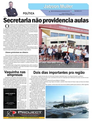 Dois dias importantes pra regiãoVaquinha nas
empresas Esta semana, a região terá dois dias com discussões bastante importantes para o seu desenvolvimento econômico.
Na quarta-feira, em Passo de Torres, tem a asssinatura do termo de cooperação para elaboração do projeto executivo de am-
pliação dos molhes do rio Mampituba.
O ato acontece no Centro de Convivência da Terceira Idade,às 13h30min.
Antes mesmo de assumir a prefeitura, logo depois da eleição, o prefeito Jonas Gomes de Souza viajou em busca de solução
para o antigo problema dos molhes.
Outra data importante é a sexta-feira, quando, em São João do Sul, haverá uma audiência pública para esclarecer, colher sugestões
e contribuições para o programa de
exploração de rodovias e estudos
de viabilidade para concessão da
BR 101 a iniciativa privada.
A audiência organizada pela
Agência Nacional de Transportes
Terrestres (ANTT) está marcada
para a Sociedade Esportiva de São
João do Sul, das 14 às 18 horas.
Em princípio, não estava pro-
gramada nenhuma discussão sobre
o pedágio no município, aqui na
região. Houve cobrança por parte
dos prefeitos e deputados e uma
audiência pública foi marcada para
São João, onde deve ser instalada
a praça de pedágio.
Empresários de Sombrio estão fazendo uma va-
quinha entre si para adquirir um conteiner para doar
ao Corpo de Bombeiros. Falta espaço no quartel para
guardar materiais e equipamentos e mais uma vez as
empresas têm que botar a mão no bolso para tapar
buracos deixados pelo poder público.
Em meio a crise financeira e os constantes
anúncios de roubalheira e desperdício do dinhei-
ro do contribuinte
que assolam o país,
ninguém tem mais
ânimo para pagar
impostos e ainda ter
que manter ativida-
des que deveriam
ser bancadas pelo
governo.
Parabéns aos
empresários que es-
tão colaborando, in-
centivados pelo pre-
sidentedaAcis,Elias
Valdemar Ribeiro.
O
secretário executivo daAgência de Desenvolvimento Regional
de Araranguá, Ivan Gabriel Milanez Ávila, acompanhado dos
gerentes regionais de Educação, Nilson Costa e de Infraestrutu-
ra, engenheiro Jocilon Coelho, além do assessor jurídico Eduardo Rovaris,
participaram de audiência na tarde desta segunda-feira, na sede da Secretaria
de Estado da Educação (SED), em Florianópolis, com o secretário Eduardo
Deschamps e membros da equipe técnica da secretaria.
A audiência foi motivada pela interdição judicial das escolas estaduais
dos municípios de Sombrio e Balneário Gaivota - Normélio Cunha, Protá-
sio Joaquim da Cunha, Macário Borba (Escola Jovem), Catulo da Paixão
Cearense, Irineu Borhausen, Doralina Clezar da Silva e Praia da Gaivota.
Durante a reunião ficou estabelecido que haverá uma tramitação admi-
nistrativa junto à SED, com levantamento de orçamentos e questões técnicas
para o cumprimento das adequações necessárias ao retorno das atividades
nas escolas interditadas, atendendo às exigências sanitárias e do Corpo de
Bombeiros. Enquanto isso, as aulas ficam suspensas.
O assessor jurídico daADR Eduardo Rovaris, explica ainda que todas as
questões jurídicas relacionadas ao caso foram encaminhadas à Procuradoria
Geral do Estado (PGE) para as providências legais cabíveis.
Alunos protestam na câmara
Alunos das escolas estaduais interditadas pela justiça assistiram ontem a
sessão da câmara de vereadores. Eles chegaram gritando palavras de ordem e
chamando a atenção.Amobilização é interessante, mas a verdade é que tudo
o que os vereadores podem fazer é pressionar seus deputados para que estes
pressionem o secretário de Estado da Educação e o governador Raimundo
Colombo a tomar providências para recuperar os prédios fechados. E não
será uma tarefa fácil.
Aconclusão a que se chega lendo a reportagem acima, sobre a reunião na
tarde de ontem em Florianópolis, é que nada foi decidido. Foram divulgadas
informações que não informam nada.
Jabson MullerJabson Muller
Jornal Correio do Sul
Terça-Feira, 21 de Março de 2017
(48) 99955.5313
POLÍTICA
jabsonmuller@grupocorreiodosul.com.br
Secretarianãoprovidenciaaulas
 