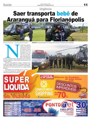 Saúde
N
a tarde desta segunda-
-feira, o Serviço de
Atendimento Móvel
de Urgência (Samu)
solicitou apoio do
helicóptero do Saer
da Polícia Civil, com
sede em Criciúma,
para transporte de um
bebê com Síndrome
de Down, portador de grave cardiopatia, que necessita de
tratamento pediátrico especializado, para passar por uma
cirurgia cardíaca.
Devido à necessidade de cirurgia, o bebê foi trans-
ferido do Hospital Regional de Araranguá (HRA), para
o Hospital Infantil Joana de Gusmão de Florianópolis,
pela aeronave do Saer, juntamente com a equipe médica
do Samu.
O transporte foi realizado com su- cesso e
a criança foi deixada aos cuidados da
equipe do hospital de Florianópolis.
Urgência
Gislaine Fontoura - Araranguá/Florianópolis
Saer transporta bebê de
Araranguá para Florianópolis
URGENTE: Serviço Aeropolicial foi chamado para transporte de paciente para Florianópolis
11
JORNAL CORREIO DO SUL
Quarta-Feira, 21 de Março de 2018
 