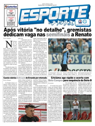 Após vitória "no detalhe", gremistas
dedicam vaga nas semiﬁnais a Renato
JORNAL CORREIO DO SUL
Quinta-Feira, 21 de Setembro de 2017
Porto Alegre
Criciúma
Porto Alegre
01-02-03-04-05
06-07-08-09-11
12-14-16-17-18
CONCURSO
1.562
LOTO FÁCIL
20/09
02-03-41-60-80
CONCURSO
4.486
QUINA
20/09
Se Ernando começa a re-
cuperar crédito perante ao
torcedor, é mérito exclusivo
de sua dedicação. Mesmo nos
períodos de maior contestação,
no qual conviveu com o ostra-
cismo, não desistiu e manteve
a mesma entrega. Tal empenho
serve de modelo no Beira-Rio,
diz o atual companheiro de
zaga, Víctor Cuesta.
Apontado por parte da
torcida como um dos culpados
pelo rebaixamento no ano
passado, Ernando sofreu com
as críticas. Teve sua saída do
Inter exigida em uma pichação
nas proximidades do Centro de
TreinamentosdoParqueGigan-
te. Ficou no ﬁm da ﬁla entre os
defensores e, por muitas vezes,
sem sequer ser relacionado.
Aos poucos, começou a
ganhar novamente espaço.
Após Klaus passar por uma
cirurgia no punho esquerdo,
virou o parceiro de Cuesta na
zaga.Naprimeirapartidajuntos
O Criciúma ﬁcou pouco
tempo sem treinador. Depois
de demitir Luiz Carlos Winck
na segunda-feira, o Carvoeiro
acertoucomBetoCampospara
a sequência da Série B nesta
terça. O comandante, campeão
gaúchocomoNovoHamburgo
neste ano, tinha recém-voltado
ao Nóia após uma passagem
pelo Náutico.Além do técnico,
chega para a comissão Márcio
Corrêa, preparador físico que
trabalhou no Tigre em 2012.
Apresentado no Novo
Hamburgo na última semana,
o treinador tinha a missão
de fazer o planejamento da
próxima temporada. Contudo,
diante da proposta do Criciú-
ma, Beto Campos optou pelo
desaﬁo de retornar a um time
da Segundona. O treinador se
reuniu com a diretoria carvo-
eira na manhã desta terça para
acertar.
desde o começo na função (na
decisão do Gauchão, contra
o Novo Hamburgo, Ernando
atuou improvisado na lateral
esquerda), mostraram solidez
durante a vitória por 3 a 0
sobre Figueirense. Cuesta não
esconde a admiração pelo tra-
balho do colega, que volta a ser
recompensado:
– Foi importante pelo que
o Ernando fez. Ele seguiu tra-
balhando.Émuitoproﬁssional.
Foiumaboapartidaporparteda
defesa, mas não foi só ela que
não levou. O trabalho do time é
Com passagens por clu-
bes gaúchos, Beto teve no
Náutico uma experiência rá-
pida nesta temporada e na
Série B. Foram apenas nove
jogos, com cinco derrotas, três
empates e apenas uma vitória.
A tendência é que Beto
CuestavalorizadedicaçãodeErnandoporretomada Criciúma age rápido e acerta com
Beto Campos para sequência da Série Bmuitobom.Todosseentregam.
Otimefoicontundente,masfoi
importante para a conﬁança do
Ernando.
O time colorado volta aos
treinos na manhã desta quinta-
-feira, novamente em Porto
Alegre. No sábado, o time bus-
ca retomar a liderança da Série
B,perdidaparaoAmérica-MG
após a vitória dos mineiros
sobre o Vila Nova, na noite
terça. O duelo com o Náutico
será disputado às 16h30 no
estádio Lacerdão, em Caruaru,
Pernambuco.
Campos assuma a equipe já
na partida diante do CRB - ele
e Márcio Corrêa serão apre-
sentados oﬁcialmente nesta
terça-feira. O duelo está mar-
cado para a tarde de sábado,
em Alagoas, e é válido pela
25ª rodada.
N
ão houve
um pri-
mor de
atuação,
l o n g e
disso. Porém, não faltou
entrega para corrigir os erros
e buscar a classiﬁcação às
semiﬁnais da Libertadores.
Pela superação, os gremistas
vibraram com a vitória por 1
a 0 sobre o Botafogo na noite
desta quarta-feira, na Arena,
e dedicaram o resultado o
técnico Renato Portaluppi,
que completou um ano no
comando do clube na terça-
-feira.
Na saída de campo, Cor-
tez lembrou a data e elogiou
a disposição da equipe em
busca do resultado após um
primeiro tempo de atuação
ruim, em que foi dominado
pelo rival.
– Importante para de-
monstrar a força do nosso
grupo. Dedicamos ao pro-
fessor Renato. Um ano de
trabalho de excelência. Es-
tamos de parabéns – vibrou
o lateral.
O Tricolor começou com
erros de posicionamento e
passes. Principalmente no
primeiro tempo. Por sorte,
o Botafogo errou a pontaria.
Renato corrigiu com a en-
trada de Everton na vaga de
Léo Moura ainda antes do
intervalo. E, na etapa ﬁnal, o
time melhorou.
– Erramos um pouco no
início. Depois aos poucos fo-
mos acertando. Quando duas
grandes equipes entram em
campo é assim. Chances de
lá, chance de cá. Todo mun-
do está de parabéns porque
se entregou. A torcida nos
ajudou. Fomos para o tudo ou
nada, eles nos incentivaram –
aﬁrmou Arthur.
Ramiro também lembrou
a paridade do confronto. E
valorizou a qualidade na bola
parada, com a cobrança de
falta de Edílson na cabeça
de Lucas Barrios, aos 17
minutos da etapa ﬁnal.
– Foi no detalhe. Em
uma bola parada, ﬁzemos o
gol. Foi uma equipe aguer-
rida, que brigou. Estamos de
parabéns – comemorou.
Com o resultado, o Grê-
mio está classiﬁcado às se-
mifinais da Libertadores.
Na próxima fase, enfrenta o
Barcelona-EQU, que bateu
o Santos por 1 a 0 na Vila
Belmiro nesta quarta-feira
e ﬁcou com a vaga. A pri-
meira partida será disputada
no dia 25 de outubro, no
Monumental de Barcelona,
em Guayaquil. Antes, no
entanto, volta a concentrar
forças no Brasileirão. Neste
domingo, pega o Bahia. O
duelo está previsto para ocor-
rer às 19h, na Fonte Nova.
 