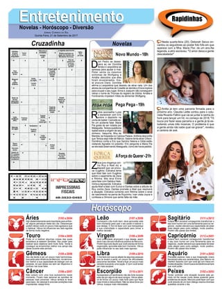 EntretenimentoEntretenimentoNovelas - Horóscopo - Diversão
Cruzadinha Novelas
D
om Pedro se deses-
pera ao ver Domitila
ferida e Leopoldina se
apressa para ajudar a rival.
Peter sente os mesmos
sintomas de Wolfgang e
Amália descobre que eles
foram envenenados. Gre-
ta procura Diara. Domitila
aﬁrma a Leopoldina que desistiu de atirar nela. Um dos
atores da companhia de Cosette se demite e Elvira implora
para ocupar o seu lugar.Anna e Joaquim não conseguem
retirar o nome de Thomas do registro de Vitória. Amália e
Ferdinando impedem Hilda de alimentar Wolfgang.
Novo Mundo -18h
R
úbia aconselha Luiza
a esclarecer com Eric
sobre o depósito na
conta de Isabel. Canivete so-
fre um acidente fatal. Maria
Pia gosta de ser notada por
Malagueta.Tereza questiona
Isabel sobre a origem de seu
dinheiro. Valquíria, ﬁlha de
Marieta, se hospeda no Carioca Palace.Antônia desconﬁa
que Tereza seja mãe de Márcio. Sabine tenta atrair Dílson.
Domênico conta a Eric que Sandra Helena e Gilda estão
visitando Agnaldo no presídio. Eric pergunta a Maria Pia
se ela está observando Malagueta, como ele havia pedido.
Z
eca jura vingança con-
tra Ruy e Abel diz a
Nazaré que vai procu-
rar Eugênio. Edinalva teme
que Abel fale com Eugênio
sobre o casamento de Zeca
e Ritinha. Bibi leva Elvira
para falar com Sabiá e Hele-
ninha a repreende. Edinalva
ajuda Abel a falar com Eurico e Dantas sobre a atitude de
Ruy contra Zeca. Dantas promete a Abel que resolverá
a situação. Edinalva comenta com Ritinha sobre o sinal
de nascimento na perna de Ruyzinho. Ivan visita Joyce e
confessa a Simone que sente falta da mãe.
AForça do Querer-21h
Pega Pega -19h
Rapidinhas
Áries 21/03 a 20/04
21/04 a 20/05
21/05 a 20/06
21/06 a 20/07
21/07 a 20/08
21/08 a 20/09
21/09 a 20/10
21/10 a 20/11
21/11 a 20/12
21/12 a 20/01
21/01 a 20/02
21/02 a 20/03
Leão
HoróscopoHoróscopo
Sagitário
Gêmeos Libra Aquário
Touro
Agir destemidamente será importante para enfren-
tar alguns percalços neste seu dia. Desavenças
podem deixar você um pouco mais agressivo que
o habitual. Vênus irá inﬂuenciar seu lado egoísta
de forma muito negativa.
Pode vir a realizar algumas coisas das quais
acreditava já estarem perdidas. Seu poder para
realizar seus objetivos será muito forte. Tende a
conseguir se encaminhar melhor nos campo das
ideias durante este período.
Seu dia tende a ser um pouco mais harmoniosa,
boa parte pela inﬂuência de Mercúrio. Irá demons-
trar melhor a sua capacidade de dialogar com as
pessoas, só que dessa vez sem ser dispersivo e
confuso nas suas falas.
Não estará com uma boa autoestima neste
momento. Ficará mais sensível as opiniões de
pessoas mais próximas. Vênus tentará te levar
para baixo. Se valorizar é uma das condições mais
importantes, esteja ﬁrme.
Começará o dia muito bem, deve aproveitar este
bom momento para usar o seu poder e realizar o
que deseja. O Sol irá fazer com que transpareça
a sua criatividade e capacidade para tomar a
melhor decisão.
Com praticidade alcançará o que deseja, assim
será o seu dia sob inﬂuência positiva de Mercúrio.
Porém faça tudo àquilo que você precisa de forma
organizada, aproveite este bom momento. Vênus
pode inﬂuenciar no seu lado mais rigoroso.
O Sol fará com que se afaste de algumas pessoas
isso te levará a sentir um pouco de diﬁculdades
para tomar decisões. Tende a ﬁcar um pouco mais
retraído buscando uma opção. É bom você tentar
ser mais sociável.
Apresentará um sentimento não tão forte durante
este dia por alguns de seus amigos. Vênus afeta-
rá de forma um pouco mais forte para que ﬁque
mais tímido e desconﬁado. Não se deixe levar por
Vênus, busque mais intensidade.
Estará bem sociável conseguindo transformar o
seu bom humor em uma ferramenta para os ne-
gócios. Júpiter elevará sua capacidade de estar
mais alegre para outro estágio, muito positivo.
Porém não passe dos limites.
Estará bem sociável conseguindo transformar
o seu bom humor em uma ferramenta para os
negócios. Júpiter elevará sua capacidade de estar
mais alegre para outro estágio, muito positivo.
Porém não passe dos limites.
Precisará explorar mais a sua imaginação Urano
favorecerá esta sua característica, pois Netuno irá
interferir fazendo com que você aja com frieza em
muitassituações.Váembuscadatolerânciasempre
que você puder.
Tentar controlar uma situação durante este pe-
ríodo irá lhe causar muito stress podendo gerar
problemas de saúde. Mercúrio pode fazer com que
você através de um bom diálogo resolva diversas
questões durante o dia.
Virgem Capricórnio
Câncer Escorpião Peixes
Nesta quarta-feira (20), Deborah Secco en-
cantou os seguidores ao postar foto fofa em que
aparece com a ﬁlha, Maria Flor, de um ano.Na
legenda, a atriz escreveu: "O amor deixa a gente
descabelada!"
Anitta já tem uma parceria ﬁrmada para o
próximo ano. Claudia Leitte contou para o colu-
nista Ricardo Feltrin que vai se juntar à rainha do
funk para lançar um hit, no começo de 2018.“Tô
louca pra fazer essa parceria e a gente já tá es-
tudando umas três músicas. O problema é que
a gente ainda não sabe qual vai gravar", revelou
a cantora de axé.
JORNAL CORREIO DO SUL
Quinta-Feira, 21 de Setembro de 2017
 