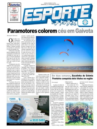 01-14-18-36-45-49
05-18-19-23-32-34
CONCURSO
1.867
DUPLA SENA
20/11
11-16-38-43-71
CONCURSO
4.830
QUINA
20/11
Jornal Correio do Sul
Quarta-feira, 21 de Novembro de 2018
Balneário Gaivota
O
feriadão trou-
xe a Balneário
Gaivota muitos
turistas e bons ventos para o
grupo Paramotor Gaivota que
realizou o primeiro encontro
no município de quinta-feira
(15) até este domingo (18).
OParamotoréumaadap-
tação do parapente, para voar,
os parapentes necessitam uma
velocidade de vento que su-
pera os 20 km/h dependendo
do do tipo de vela, esta velo-
cidade se consegue graças ao
vento que se gera ao correr
nas costas.
No paramotor, essa velo-
cidade de vento se gera graças
a força que proporciona o
motor que levam as costas no
momento em que se supera a
velocidade necessária para se
levantar.Enquantoqueemum
parapente se requer uma certa
altura para poder voar, com o
paramotor se pode levantar
voo praticamente de qualquer
lugar plano.
O primeiro dia serviu
para recepção dos pilotos que
vieram dos mais variados mu-
nicípiosdaregiãoetambémde
outrosestados.JaderHoff,um
dosorganizadoresdoencontro
e piloto disse satisfeito com o
alcance do evento "tivemos
muitos pilotos prestigiando o
ParamotorescoloremcéuemGaivota
Em duas semanas, Escolinha do Grêmio
Fronteira conquista dois títulos na região
A galeria de troféus da
EscolinhadeFuteboldoGrê-
mioFronteira/AcademiaBer-
toncini não para de crescer.
Com novas conquistas nas
últimas semanas, a equipe
comandada pelo técnico Fi-
lipe Bertoncini, o Xonga,
conquistou quatro importan-
tes títulos em competições
realizadas em Araranguá e
Turvo.
Nodia10/11,organizado
pela Prefeitura deAraranguá
no campus do IFSC, a esco-
linha do clube faturou dois
títulos durante o Torneio de
Futsal. A competição contou
com10equipes,divididasem
duas categorias: sub 9 e sub
11. Segundo Bertoncini, o
Fronteiratambémconquistou
quatro prêmios individuais.
- Goleiro menos vazado:
Vinícius (sub 9);
- Artilheiro: Arthur Moro
(sub 9);
- Goleiro menos vazado:
Araranguá Gabriel (sub 11);
-Artilheiro: Wesley (sub 11).
Já no último dia 15/11,
mais dois títulos foram con-
quistados, desta vez pelo 1º
Quadrangularsub9esub12de
Turvo.RealizadonoComplexo
Grêmio Turvense, a compe-
tição contou com equipes de
Araranguá, Torres, Turvo e
Içara. "A escolinha do clube
fez uma participação brilhante,
conquistandoasduascategorias
encontro e também percebe-
mos muitas pessoas interessa-
das em acompanhar os voos".
Na sexta-feira (16) os
pilotos participaram de uma
competição de alvo, onde os
pilotos fazem voos rasantes,
primeiro tocando alvos em
linha reta no chão, após eles
retornam capturando com os
pés um círculo de esponja
ao centro de um alvo, com o
círculo nos pés, retornam ao
voo e tentam tentam acertar o
centro do alvo e para finalizar,
sobem novamente e desligam
os motores, nesta última ma-
nobra,opilototemquepousar
noalvocommaiorprecisãoao
centro para pontuar.
O grande campeão foi
Aguinaldo Borges (Sapucaia
do Sul/RS), o vice campeão
foi Vinicius da cidade de São
Marcos/RS, o 3º Lugar ficou
o Gaivotense, Beto Homem e
o 4° lugar com Leandro Bor-
dignon Turvo/RS
Com o aumento da in-
tensidade do vento no sábado,
por questões de segurança os
pilotos permaneceram reuni-
dos mas sem praticar o voo,
porém tiveram uma visita do
helicóptero da Polícia Civil, o
Saer/Criciumaqueposoupara
as pessoas verem de perto a
aeronavecomopilotoRodrigo
Martinez que também é piloto
de paramotor.
Domingo mesmo com
muitachuva,ogruposereuniu
para o tradicional costelão e
logo após houve uma apre-
sentação de rappers locais e
regionais na tenda do evento
"esperamos que as pessoas
gostemdestenovoeventoaqui
no município, agradecemos o
apoio dos amigos e também
da prefeitura municipal por
nos dar um suporte para rea-
lizarmos o evento" agradeceu
Jader.
de forma invicta", destacou
Bertoncini.
O presidente do Fronteira,
Osmar Dagostin, parabenizou
o desempenho dos meninos.
"Os resultados, por si só, são
espetaculares. Aí quando você
analisa as últimas conquistas,
vocêvêquenãoéuma,ououtra
categoriaquesedestaca.Esim,
todas. É um trabalho que vem
sendomuitobemfeitoemtodas
as idades", avaliou Dagostin.
 