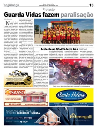13Segurança Jornal Correio do Sul
Segunda-Feira, 22 de Janeiro de 2018
Uma das mais perigosas
rodovias do sul do estado, a
SC-485, que liga Sombrio a
Jacinto Machado, voltou a
fazer vítimas. Um acidente
envolvendo os veículos Fiat
Palio e VW Gol ambos de
Sombrio, foi registrado na
rodovia. Segundo as informa-
ções, foi uma colisão frontal,
onde o Corpo de Bombeiros,
Samu, Polícia Militar e Polí-
cia Militar Rodoviária foram
acionados por volta das 21h
de sexta-feira, para atender a
ocorrência que aconteceu no
trecho da SC-485 localizado
comunidade de Morro do
Cipó, em Sombrio
De acordo com o Corpo
de Bombeiros, na colisão três
pessoas ficaram feridas entre
elas duas pessoas que estavam
Protesto
Acidente na SC-485 deixa três feridos
O grupo de guarda-vidas civis pede por melhores condições de trabalho, como mudança no horário de almoço e escalas
Carros ficaram bastante danificados após colisão que feriu três passageiros
no Palio e que foram conduzi-
dos pelo Samu para o hospital,
e um homem de 36 anos que
conduzia o veículo Gol, que
apresentavasuspeitadefratura
nomembroinferioresquerdoe
corte contuso na região poste-
rior do crânio, com suspeita de
traumatismo cranioencefálico,
que foi levado para o Hospital
Baln. Gaivota
Sombrio
Guarda Vidas fazem paralisação
N
a manhã deste
sábado, chamou
atenção em toda
a área de praia de Balneário
Gaivota as bandeiras pretas
que estavam hasteadas nos
postos de guarda-vidas, infor-
mando que os postos estavam
desativados. Muitos banhistas
não entendiam o porquê de, de
repente, tantas estruturas esta-
rem fechadas.Areportagem do
Jornal Correio do Sul, buscou
informações para saber o que
estava acontecendo, e cons-
tatou que tratava-se se uma
manifestação realizada por
aproximadamente 30 guarda-
-vidas civis que trabalham na
Operação Veraneio de Balne-
ário Gaivota.
Emconversacomogrupo,
eles relataram que é uma ação
pacífica, reivindicando melho-
rias como duas horas de almo-
ço, folga remunerada, aumento
da diária para $150,00 a partir
do dia 1° de janeiro, resposta
por escrito das reivindicações,
nenhuma punição pelo protes-
to, transparência nos ganchos
aplicados sempre seguidos por
escritoeescalaaté13demarço
como previsto no contrato.
“Somos pais de família
que estamos aqui trabalhando,
assim como qualquer profis-
sional, no nosso caso a guardar
vidasefizemosissocommuita
dedicação. Mas infelizmente,
estamos recebendo pagamen-
tos de formas parceladas e não
houve um aumento anunciado
no ano passado. Por muitas ve-
zes tentamos conversar com o
comandoenãofomosouvidos,
por isso tivemos que realizar
essa paralização”, comenta o
grupo.
Segundo informação dos
guarda-vidas, na manhã de
sábado foi conversado com o
Capitão Henrique, do Cor-
po de Bombeiros, onde foi
apresentado por escrito as
reivindicações dos guarda-
-vidas de Balneário Gaivota, e
após a conversa, foi acordado
pelas partes que durante o fim
de semana, os guarda-vidas
guarneceriam alguns postos.
Porém, as bandeiras pretas
permanecem nos postos até
segunda-feira, enquanto con-
tinua a espera da resposta por
escrita do comando.
*PARCELAS À PARTIR DE R$458,89
CONSÓRCIOS PARA IMÓVEIS
INVISTA NOS SEUS PROJETOS
DE FORMA ECONÔMICAE SEGURA
www.consorciomenegalli.com.br
Dom Joaquim de Sombrio.
A parte da frente dos ve-
ículos ficou completamente
destruída, e um deles teve de
ser esfriado devido à fumaça.
 