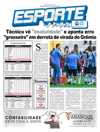 Técnico vê "imaturidade" e aponta erro
"grosseiro"emderrotadeviradadoGrêmio
Porto Alegre
03-08-31-32-42-47
14-16-25-35-38-44
CONCURSO
1.746
DUPLA SENA
20/01
07-13-29-30-56
CONCURSO
4.5186
QUINA
20/01
01-09-14-20-25-54
CONCURSO
2.006
MEGA SENA
20/01
Jornal Correio do Sul
Segunda-Feira, 22 de Janeiro de 2018
S
e há qualida-
de em sobra,
falta bagagem
na mesma me-
dida. E, com
ela, a natural maturidade. O
resultado disso, na opinião
do técnico César Bueno, foi
a sequência de erros demons-
trados que culminaram na
derrota por 5 a 3 do Grêmio
para o Caxias na tarde deste
sábado na Arena.
O técnico do grupo de
transição, que tem atuado nas
primeiras partidas do Gau-
chão, elogiou a produção da
equipe. Principalmente pela
criação nas jogadas que ori-
giniram os três gols. Porém,
admitiu que o time ainda
peca pelos garotos serem
pouco rodados em partidas
profissionais. Ainda mais em
momentos importantes.
- Temos jogadores de qua-
lidade. Uma equipe muito
técnica, mas tomamos quatro
gols de bola parada. Demons-
tra que o Caxias foi pouco
criativo contra nossa defesa,
mas há a imaturidade. O gol
no último minuto. O emocio-
nal também fez a diferença.
O gol logo no começo do
segundo tempo, o pênalti um
pouco duvidoso. Um grupo
Campeonato Gaúcho
Catarinense
todo jovem sofre com a inex-
periência, mas eles precisam
aprender - disse na coletiva.
Bueno reconheceu que a
responsabilidade pelo resul-
tado é dele, mas acredita que
os pupilos evoluirão com mais
conversas e ao observarem a
partida. Para o treinador, o
último gol da partida, mar-
cado por Daniel Cruz, foi
"grosseiro".
- Podemos conversar,
mostrar em filmagens e buscar
trazer a realidade do jogo. O
lance final do Matheus (Henri-
que) e do Ruan... Eles não têm
noção do que ocorreu. Verão
na imagem o erro grosseiro de
final de jogo, mas já melho-
ramos bastante - completou.
Com o resultado, o Grê-
mio soma um ponto e está em
sétimo. Na próxima rodada, o
time enfrenta o Avenida, nos
Eucaliptos, em Santa Cruz. A
partida será disputada nesta
quarta-feira, às 19h30.
 