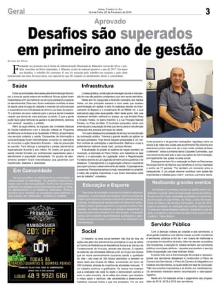 3Geral Jornal Correio do Sul
Quinta-Feira, 22 de Fevereiro de 2018
Aprovado
Arroio do Silva
Desafios são superados
em primeiro ano de gestão
F
echando seu primeiro ano à frente da Administração Municipal de Balneário Arroio do Silva, o pre-
feito Juscelino da Silva Guimarães, o Mineiro, avalia de maneira positiva o ano de 2017. Em meio
aos desafios, o trabalho foi constante. O ano foi marcado pelo trabalho em conjunto e pelo olhar
humanizado nas mais diversas áreas, em especial no que diz respeito ao atendimento direto à comunidade.
Saúde
Entre as prioridades elencadas pelaAdministração Munici-
pal, a área da saúde esteve em evidência. Novas ações foram
implantadas a fim de melhorar os serviços prestados e agilizar
os atendimentos. Para isso, foram realizados mutirões na área
da saúde para cirurgia de catarata e exames de colonoscopia
e ressonância com a finalidade de diminuir as listas de espera.
“É o dinheiro do povo voltando para o povo e sendo investido
naquilo que temos de mais precioso: a saúde. O que a gente
puder fazer para melhorar na saúde e no atendimento, faremos
com certeza”, ressaltou o prefeito.
Além da ação efetiva, as equipes das Unidades Básicas
de Saúde trabalharam com a atenção voltada ao Programa
de Melhoria do Acesso e da Qualidade (PMAQ), empenhados
nos serviços voltados a saúde. Campanhas de informação e
conscientização foram intensificadas, incluindo no calendário
do município a ação Setembro Amarelo – mês de prevenção
ao suicídio. Para reforçar a campanha e prestar atendimento
especializado durante o ano inteiro, foi criado um grupo de
saúde mental formado por profissionais capacitados para o
atendimento à população necessitada. Os grupos de aten-
dimento também foram intensificados aos pacientes com
hipertensão, diabetes e obesidade.
Infraestrutura
Limpezapública,construçãodedrenagempluvialemanuten-
ção de ruas são pedidos constantes e que vem sendo atendidos.
Neste ano foi inaugurada a Avenida Cantuário dos Santos
Vieira, um dos principais acessos à zona oeste que recebeu
pavimentação em lajotas. A obra foi realizada através do finan-
ciamento do Badesc e o investimento foi de R$946 mil, o qual
está sendo pago pela atual gestão. Além deste ponto, três ruas
receberam também melhoria no acesso: as ruas Arnaldo Rosa
e Arnaldo Hubbe, no bairro Erechim; e a rua Procópio Manoel
Pereira, na Praia da Meta. O município conquistou ainda uma
emenda para a aquisição de brita que serviu para a manutenção
adequada dos acessos principais da cidade.
“Um outro destaque é a prestação de serviço na manutenção
da iluminação pública. Tivemos o grande desafio de agilizar os
serviços prestados. Hoje temos equipes preparadas e um me-
lhor controle de solicitações e atendimentos. Melhorou muito e
pretendemos melhorar ainda mais”, pontuou Mineiro.
A atualização do projeto do sistema de esgoto sanitário do
município, a retomada do Plano Diretor, com trabalhos na fase
interna, e a aprovação da Legislação sobre a Regularização
Fundiária através do Lar Legal são também pontos positivos e de
destaque. O planejamento e a organização urbana é importante
paraquempriorizaodesenvolvimentodacidade.“Oplanejamento
éessencial.Precisamospensarnohoje,mastambémnoamanhã,
e estes são projetos importantes e que foram retomados neste
ano de trabalho”, completou.
Em Comunidade
No que se refere ao atendimento à comunidade, a
comunicação foi estreitada. “Os desafios foram enca-
rados com muita tranquilidade. Tenho ido nos setores
públicos municipais e acompanhado de perto a rotina,
os atendimentos e os trabalhos realizados. Procuro
sempre ouvir também os moradores para melhorar o
que precisa ser melhorado”, enfatizou o prefeito.
Educação e Esporte
Nas áreas de educação e esporte os trabalhos estiveram
integrados. A continuidade dos projetos Tigrinhos e Anjos do
Futsal oportunizaram momentos importantes para dezenas de
crianças. A realização de campeonatos de futebol de campo,
sintético, futsal e praiano ganharam um grande incentivo. Nas
escolas, as hortas envolveram os alunos e despertaram o
interesse pelo meio ambiente. Em sala de aula, a educação
contou com o trabalho de profissionais qualificados e capa-
citados que promoveram o acolhimento e se dedicaram nos
ensinamentos.
Realizando grandes eventos
No turismo os primeiros eventos da gestão foram con-
siderados sucesso, tanto na organização quanto de público.
No ano de 2017 foram realizadas as edições do Carnarroio,
da Arrancada de Caminhões, da Festa Junina Municipal,
Festa do Peixe e da Semana Farroupilha. O ano de 2018
reserva novidades na realização dos eventos tradicionais.
“A cada ano vamos tentando melhorar, mantendo o que dá
certo e mudando o que é possível para inovar e atrair mais
o público”, frisou Mineiro.
Social
O trabalho na área social também não fica de fora. As
ações vão além dos atendimentos prioritários no que se refere
ao Centro de Referência deAssistência Social e ao Serviço de
Fortalecimento de Vínculos, através das oficinas. O trabalho
se estende nas atividades efetivas junto ao Grupo dos Idosos
que se reúne semanalmente buscando saúde e qualidade
de vida – são mais de 300 idosos atendidos; e também no
apoio dado aos Clubes de Mães, envolvendo em torno de
350 mulheres, através do incentivo às atividades manuais. “É
um trabalho contínuo e gratificante. Os idosos nos mostram
que a vitalidade não está na idade e demonstram carinho e
amor a cada encontro. Já as mães dos clubes, que recebem
o nosso apoio e estímulo, são persistentes e desenvolvem
trabalhos manuais lindos e que nos encantam. Foi um ano
Servidor Público
Com a atenção voltada ao cidadão e aos servidores, a
atual gestão trabalhou nos últimos meses ouvindo moradores
e servidores públicos a fim de ir em busca de melhorias e
conquistas em benefício de todos.Além de atender os pedidos
dos moradores, a atenção foi voltada também aos servidores
públicos municipais efetivos – àqueles que prestam o serviço
direto à população nas mais diversas áreas.
Durante todo ano a Administração Municipal e represen-
tantes dos servidores debateram e construíram o Plano de
Carreira dos Servidores, o Plano de Carreira do Magistério e o
Estatuto dos Servidores, os quais estão em fase de conclusão.
“São documentos importantes e de direito dos trabalhadores.
Os servidores merecem serem reconhecidos e valorizados”
registrou.
Neste ano foi realizado ainda o pagamento das progres-
sões de 2014, 2015 e 2016 dos servidores.
muito produtivo e de grandes realizações. Agradeço todos os
idosos e às mães dos clubes pelo acolhimento! No próximo ano
estaremos juntos mais uma vez e com muita vontade de fazer
o diferente”, disse a primeira-dama Claudete Guimarães, que
voluntariamente está lado a lado nas ações da Administração,
principalmente nas ações na área social.
Destaque também foi a realização do Baile de Debutantes
Municipal Sonho de Menina que beneficiou e tornou realidade
o sonho de 17 garotas. “Foi também um momento único e
inesquecível. É um prazer enorme contribuir com ações tão
importantes e voltadas para o bem”, concluiu a primeira-dama.
 