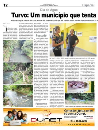 12 EspecialJornal Correio do Sul
Quarta-Feira, 22 de Março de 2017
A cidade surgiu e cresceu em torno do rio e tem o mesmo nome que ele. Mesmo assim, o antes límpido manancial foi ab
Aline Bauer
Turvo
Turvo: Um município que tenta a
Jair Torelli e a diretora Valdete apostam nas crianças para recuperar o rio que ainda agoniza
Pneus e até sofá são jogados no rio em total desrespeito
Dia da Água
I
ndependente de qual-
quer coisa, mesmo
se adotemos hábitos
mais saudáveis ou deixemos
de comer alimentos industria-
lizados, um fato é certo: se
acabar a água, acaba a vida
no planeta Terra. Nenhum
ser humano sobrevive muito
tempo sem esse bem que,
de tão precioso, tem um dia
só para lembrar do quanto
precisa ser preservado. Neste
Dia Mundial da Água, uma
das palavras de ordem é cons-
cientizar. E uma das formas
de fazer isso é contando his-
tórias que reforcem o quanto
cuidar da água é vital. Um
dos exemplos é em Turvo,
que notou que era preciso
preservar io rio que dá nome
ao município, garantindo um
presente e um futuro melho-
res do que um passado de
negligência e abandono.
Quem conhece o Rio
Turvo, que deu nome a um
dos municípios de nossa
região, recorda o quanto
aquelas águas foram mal-
tratadas por mãos humanas
durante anos. Na tentativa
de barrar as agressões, um
projeto para melhorar as con-
dições do rio foi implantado.
Jair Toretti, que idealizou o
projeto em 2011, fez várias
atividades buscando não só ti-
rar o lixo que poluía as águas
que cortam o município,
mas também conscientizar
sobre as consequências de
atitudes tão displicentes. “O
grande problema era o lixo.
Muitas bicicletas, cochos de
lavar roupa, móveis, pneus,
embalagens de agrotóxicos,
computadores. Jogavam no
rio tudo o que o caminhão
do lixo não recolhia”, recorda
ele. Como parte do projeto,
foram feitos passeios com
alunos pelo rio, recolhimento
de objetos poluentes e uma
coleção de fotografias que
expôs as belezas e tristezas
do velho Turvo. “Vimos ca-
sas em lugares impróprios,
contenção de barreiras com
pneus, enfim, muitos casos
de negligência. As pessoas
não se incomodavam em ati-
rar coisas na água, inclusive
restos de animais mortos”,
continua Jair. Foi por isso
que, com ajuda de empresas
e associações da cidade, ele
resolveu agir.
Todo o esforço por um
rio limpo e vivo, teve resul-
tados. Atualmente ainda se
vê restos de uma civilização
que ignora o valor de ter água
na porta de casa e despeja
esgoto direto no rio e corta
as árvores que o margeiam,
mas segundo Jair, a poluição
diminuiu. “Algumas coisas
melhoraram bastante, princi-
palmente na questão de jogar
lixo no rio. A Vila Manenti,
que era uma das grandes
culpadas pelo estado em que
a água estava, mudou sua
atitude, ainda mais pelo fato
de as crianças aprenderem
sobre preservação na escola
e fiscalizar os pais em casa”,
comentou.
Espécies de aves es-
tão lentamente retornando a
frequentar o rio, indicando
que ele pode estar voltando
a ser um bom lar para ani-
mais silvestres. As empresas
instaladas em áreas ribeiri-
nhas, reflorestaram as matas
ciliares e hoje são bem mais
responsáveis, tratando os
restos de suas produções.
Muita gente reaprendeu o
significado da palavra cuida-
do. “Percebi mudanças sig-
nificativas. Não vimos mais
o lixo que se jogava antes,
por isso é importante educar
as crianças, elas orientam os
pais também. A água do rio
está mais limpa”, observa
Valdete Bordignon, diretora
da escola de Vila Manenti,
onde ainda estão as fotos
feitas pelo projeto de Jair To-
retti, expondo como estava a
situação das margens e o que
ainda havia de belo para mos-
trar. Ela lembra que a última
enchente se deu em 2008, e
acredita que todas as ações
promovidas resultaram em
menos problemas relaciona-
dos às chuvas que causavam
constantes alagamentos.
Até quem ainda era bem
pequeno na época do projeto
já sabe que é importante pre-
servar esse bem tão precioso
que é a água. Ana Luiza da
Silva estuda no 5° ano, e aos
Passado
Presente
 