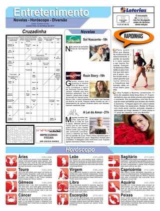 EntretenimentoEntretenimentoNovelas - Horóscopo - Diversão
Cruzadinha Novelas
N
ão perca as emoções
finais de ‘Sol Nascen-
te’.
Sol Nascente -18h
M
agnólia humilha Hér-
cules, que jura pro-
var à mãe do que
é capaz. Mileide afirma a
Flávia que foi um homem
quem armou para Salete.
Vitória pede que Augusto
não confronte Leonardo.
Laura e Stelinha se insta-
lam na pensão de Zuza. Pedro indica Vanessa para o
cargo de secretária de Laura. Magnólia é levada para
a solitária. O delegado Celso visita Ana Luiza. Augusto
agride Leonardo e Keila o socorre.
A Lei do Amor -21h
G
lenda revela que
Amanda é mesmo
filha de Nelson. Lo-
rena consegue o apoio
de Romildo contra Alex.
Jaílson impede que dois
ladrões assaltem Zac e
Yasmin. Lázaro tem a ideia
de simular um namoro entre
Nina e Léo. Luana comemora ao saber que Nicolau
irá levá-la na turnê. Paçoca sente ciúmes ao ver o
desempenho de Jaílson tocando baixo com Nicolau.
Haroldo readmite Elias.
Rock Story -19h
Rapidinhas
Áries 21/03 a 20/04
21/04 a 20/05
21/05 a 20/06
21/06 a 20/07
21/07 a 20/08
21/08 a 20/09
21/09 a 20/10
21/10 a 20/11
21/11 a 20/12
21/12 a 20/01
21/01 a 20/02
21/02 a 20/03
Leão
HoróscopoHoróscopo
Sagitário
Gêmeos Libra Aquário
Touro
O Sol baixará um pouco a sua ansiedade, re-
ceberá uma grande ajuda neste aspecto. Sua
intuição irá livrar você de algumas situações
ruins. Marte também tende a ser positivo neste
dia para favorecer a sua coragem.
Terá uma dificuldade para seguir em frente em
determinadas situações, muito será por causa
de Júpiter. Este planeta irá gerar intempéries
durante o seu trajeto no dia. Porém receberá
boas energias de Vênus, explore.
Mostrará mais o seu lado contraditório, isso
não será bom, pois pode gerar desconfiança
de alguns. Isso será uma influência muito forte
de Saturno. Procure pensar mais e use sua
inteligência com paciência.
Pode vir a ter um ressentimento durante o dia.
Não deve ser tão dependente de outras pes-
soas. A Lua poderá te ajudar a despertar sua
afetuosidade sem melancolia ou qualquer outra
instabilidade.
Irá mostrar ser uma pessoa muito criativa e
leal, Netuno tende ser um forte aliado para esta
situação. As situações de desconforto provavel-
mente serão geradas por você, evite criar muitos
constrangimentos.
Sua praticidade ajudará a executar algumas
tarefas das quais estavam estagnadas. Urano
ajudará a transformar esta palavra praticidade
em elemento chave para as coisas melhorarem.
Porém será muito crítico.
Sua praticidade ajudará a executar algumas
tarefas das quais estavam estagnadas. Urano
ajudará a transformar esta palavra praticidade
em elemento chave para as coisas melhorarem.
Porém será muito crítico.
Uma grande determinação será apresentada
por você. Plutão abrirá muitas portas para você
conseguir realizar aquilo que tanto deseja. Per-
ceberá facilmente aqueles que querem tentar
te ludibriar.
Seu pensamento estará mais aguçado que habi-
tualmente. O elemento fogo ajudará um pouco o
seu humor. Não deve ter muitos problemas para
se fazer compreender e passar boas energias
para quem está ao seu lado.
Não haverá muitas alterações relevantes no
campo do relacionamento. A estabilidade tende
a se manter durante este dia. Marte e Saturno
para esta constelação não exercerão tanta
influência na sua vida.
Mostrará ter muita energia para encarar as
dificuldades que virão acontecer neste dia.
Será um dia bom para você pensar sobre a
sua vida. Saturno lhe ajudará para refletir mais
neste sentido.
Atrair novas pessoas para o seu círculo de
amizade será algo muito importante. Netuno
será o planeta no qual irá ajudar neste processo
interessante e importante. Seu carinho irá mexer
com as outras pessoas.
Virgem Capricórnio
Câncer Escorpião Peixes
Para quem
acha que depois
de muitos anos de
relacionamento a
paixão se aquieta
e o sexo passa
a ser menos fre-
quente, Gracyan-
ne Barbosa e Belo
estão aí para mos-
trar que nem sem-
pre é assim. Jun-
tos há dez anos, o
casal garante que
nunca diminuiu
a frequência das
transas - aliás, um
ritual diário para
eles.
Ana Furtado e Boninho comemoram 17
anos de casados nesta terça-feira, 21. A apre-
sentadora usou as redes sociais para registrar
o momento. Ela compartilhou uma foto do bu-
quê de rosas vermelhas que recebeu do marido
e escreveu: “Cheguei agora em casa e essas
flores lindas me esperavam. Bodas de Rosas
com muito amor, carinho, amizade, respeito e
admiração ao longo desses 21 anos juntos e
17 anos de casados. Love you Boninho”.
Jornal Correio do Sul
Quarta-Feira, 22 de Março de 2017
11-21-47-49-79
CONCURSO
4.339
QUINA
21/03
O resustado
da Dupla Sena
não foi divulgado
antes do término
desta edição.
 