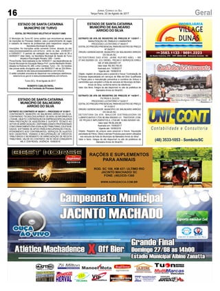 16 GeralJornal Correio do Sul
Terça-Feira, 22 de Agosto de 2017
ESTADO DE SANTA CATARINA
MUNICÍPIO DE TURVO
EDITAL DE PROCESSO SELETIVO Nº 002/2017-SMS
O Município de Turvo-SC torna público que encontram-se abertas
às inscrições do Processo Seletivo, para o preenchimento de vagas
e cadastro de reserva de profissionais para respectivos cargos na
Secretaria Municipal de Saúde.
Inscrições: As inscrições serão somente Online, através do site
www.processosseletivos.com.br/turvo entre os dias 23/08/2017
a 03/09/2017. O período de validação das inscrições será de 28 a
04/09/2017 (dias úteis), na Secretaria Municipal de Saúde de Turvo
situada a Rua Angelo Rovaris 1365 – Centro.
Prova Escrita: Será realizada no dia 16/09/2017, nas dependências da
Escola Municipal de Educação Básica Prof. Laurita Manfredini Bristot,
situada na Rodovia SC 285, Linha Contessi, Turvo – SC. Os horários
das provas serão divulgados até o dia 09/09/2017 até as 23h:59min,
através do site www.processosseletivos.com.br/turvo
O edital completo encontra-se disponível nos endereços eletrônicos:
www.turvo.sc.gov.br e www.processosseletivos.com.br/turvo.
Turvo (SC), 18 de Agosto de 2017.
ROBERTO CARLOS PATEL
Presidente da Comissão de Processo Seletivo
ESTADO DE SANTA CATARINA
MUNICÍPIO DE BALNEÁRIO
ARROIO DO SILVA
EXTRATO DE ATA DE REGISTRO DE PREÇOS N° 13/2017 –
MANUTENÇÃO DE ÔNIBUS E CAMINHÕES
PROCESSO LICITATÓRIO nº 49/2017
EDITALDO PREGÃO PRESENCIALPARAREGISTRO DE PREÇO
Nº 29/2017
ÓRGÃO GERENCIADOR: MUNICÍPIO DE BÁLNEARIO ARROIO
DO SILVA /SC.
DETENTORAS DAS ATAS: JAIME RUFINO ABEL – ME
27.543.322/0001-33. JCV DIESEL, PEÇAS E SERVIÇOS EIRELI
ME 27.905.294/0001-57.
Valor total: R$ 393.750,00
Assinado em: 15/08/2017
Vigente até: 15/08/2018
Objeto: registro de preços para a possível e futura “Contratação de
Empresa especializada em serviços de Mão-de-Obra Qualificada
e Peças para a manutenção preventiva e corretiva de ônibus e
caminhões que compõem a frota de veículos do Município de Baln.
Arroio do Silva, conforme termo de referência.”
Valor dos Itens: Íntegra da ata disponível no site da prefeitura de
Balneário Arroio do Silva/SC.
EXTRATO DE ATA DE REGISTRO DE PREÇOS N° 14/2017 –
FILTROS E ÓLEOS
PROCESSO LICITATÓRIO nº 52/2017
EDITALDO PREGÃO PRESENCIALPARAREGISTRO DE PREÇO
Nº 31/2017
ÓRGÃO GERENCIADOR: MUNICÍPIO DE BÁLNEARIO ARROIO
DO SILVA /SC.
DETENTORA DA ATA: MAUCOR DISTRIBUIDORA DE
LUBRIFICANTES LTDA 80.954.555/0001-01. TRATOFER COM.
DE PEÇAS E IMPLEMENTOS A. LTDA ME 10.800.525/0001-65.
Valor total: R$ 84.204,88
Assinado em: 16/08/2017
Vigente até: 16/08/2018
Objeto: Registro de preços para possível e futura “Aquisição
parcelada de Filtros, Óleos e demais Produtos para serem utilizados
nos veículos da frota do Município de Balneário Arroio do Silva”.
Valor e Itens: íntegra da ata disponível no site da prefeitura de
Balneário Arroio do Silva/SC.
ESTADO DE SANTA CATARINA
MUNICÍPIO DE BALNEÁRIO
ARROIO DO SILVA
EXTRATO DO CONTRATO Nº 88/2017 – PROCESSO Nº 51/2017 -
CONTRATANTE: MUNICÍPIO DE BALNEÁRIO ARROIO DO SILVA.
CONTRATADO:TECNOLÓGICAPREST.DESERV.DEINFORMÁTICA
LTDAME.OBJETO:CONTRATAÇÃODEEMPRESAESPECIALIZADA
PARA PRESTAÇÃO DE ASSESSORIA E SUPORTE TÉCNICO AO
SETOR DEARRECADAÇÃO, DISPONIBILIZANDO PROFISSIONAIS
COMCONHECIMENTOEMLEGISLAÇÃOTRIBUTÁRIA,COLETADE
DADOS, SOFTWARE DE APOIO PARAA RECUPERAÇÃO FISCAL,
ATENDIMENTO AOS CONTRIBUINTES, SERVIÇOS DE AJUSTES
NOS CADASTROS, VISANDO A RECUPERAÇÃO DE CRÉDITOS
TRIBUTÁRIOS E INCREMENTO DE ARRECADAÇÃO DE RECEITA
TRIBUTÁRIA. VALOR DO CONTRATO: R$ 50.100,00 (CINQUENTA
MIL E CEM REAIS). VIGÊNCIA: 15/08/2018.
 