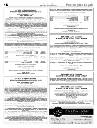 16 Publicações LegaisJornal Correio do Sul
Quarta-Feira, 22 de Agosto de 2018
ESTADO DE SANTA CATARINA
MUNICÍPIO DE BALNEÁRIO ARROIO DO SILVA
EDITAL DE CHAMAMENTO Nº 07/2018
Data: 21 de agosto de 2018
Referente: EDITAL DE PROCESSO SELETIVO PÚBLICO Nº 002/2018 - SAÚDE
Ementa: Convoca Candidatos aprovados aos cargos do Processo Seletivo Público nº 002/2018.
JUSCELINO DA SILVA GUIMARÃES, Prefeito do Município de Balneário Arroio do Silva, Estado de
Santa Catarina, no uso de suas atribuições e tendo em vista o resultado do Processo Seletivo Público nº
002/2018, homologado pelo Decreto nº 67, de 07 maio de 2018, considerando a necessidade da Secretaria
Municipal e ainda a existência de vagas temporárias, convoca os candidatos adiante relacionados,
aprovados e classificados no Processo Seletivo Público nº 002/2018, realizado pela Prefeitura Municipal
de BalneárioArroio do Silva, para manifestar o seu interesse ou não na vaga, no período de 22 de agosto
de 2018 a 23 de agosto de 2018, no horário das 13h às 19h, no Departamento de Pessoal da Prefeitura
de Balneário Arroio do Silva.
Salientamos, ainda, que conforme o Edital de Processo Seletivo Público nº 002/2018:
13.O candidato, após a publicação na imprensa oficial do município da sua convocação, terá o prazo
de 2 (dois) dias úteis, a contar da publicação para manifestar seu interesse na vaga ou apresentar sua
carta de desistência, e, caso manifeste interesse pela vaga terá o prazo de 10 (dez) dias para apresentar
a documentação exigida para a contratação.
13.1................ A relação dos documentos admissionais será entregue no ato da convocação;
13.2.O Candidato deverá manter atualizado o seu cadastro junto ao Departamento Pessoal do Município
de Balneário Arroio do Silva – SC;
13.3.O Município de BalneárioArroio do Silva – SC utilizará dos seguintes meios para convocação, nesta
ordem: Publicação na Imprensa Oficial e Site do Município.
13.4.O Candidato que não comparecer no dia, hora e local de acordo com a convocação será ELIMINADO
deste PROCESSO SELETIVO PÚBLICO.
Caso os candidatos convocados neste Edital não compareçam até o dia 23 de agosto de 2018, no horário
das 13h às 19h, serão considerados desistentes e serão automaticamente desclassificados do Processo,
sem direito a recurso. Caso necessário, aplica-se ao presente chamamento, os efeitos da retroatividade.
Segue abaixo a Relação dos candidatos Convocados por este Edital:
Agente Comunitário de Saúde – Micro Área 01
Inscrição .................................................................................. Nome Posição Situação
116990...............................................................Marta Rocha Nunes 1º Lugar Desistência
116971...........................................................Maria Terezinha Vieira 2º Lugar Convocação
Agente Comunitário de Saúde – Micro Área 13
Inscrição .................................................................................. Nome Posição Situação
116929......................................................Ana Paula Martins Rocha 3º Lugar Convocação
Médico
Inscrição .................................................................................. Nome Posição Situação
118344......................................................Rafael de Castilhos Vidor 1º Lugar Convocação
Balneário Arroio do Silva/SC, 21 de agosto de 2018.
JUSCELINO DA SILVA GUIMARÃES
Prefeito Municipal
Registrado e publicado na Secretaria de Administração e Finanças em data supra.
FELIPE KELLER
Secretário de Administração e Finanças
ESTADO DE SANTA CATARINA
MUNICÍPIO DE BALNEÁRIO ARROIO DO SILVA
EDITAL DE CHAMAMENTO Nº 23/2018
Data: 21 de agosto de 2018.
Referente: PROCESSO SELETIVO SIMPLIFICADO Nº 001/2016
Ementa: Convoca Candidatos aprovados aos cargosdo Processo Seletivo Simplificado nº 001/2016.
JUSCELINO DASILVAGUIMARÃES, Prefeito do Município de BalneárioArroio do Silva, Estado de Santa
Catarina, no uso de suas atribuições e tendo em vista o resultado do Processo Seletivo Simplificado nº
001/2016, homologado pelo Decreto nº 09, de 18 janeiro de 2017, devidamente prorrogado pelo Decreto
nº 17, de 17 de janeiro de 2018, considerando a necessidade da Secretaria Municipal e ainda a existência
de vaga temporária, convoca a candidatas adiante relacionadas, aprovadas e classificadas no Processo
Seletivo Simplificado nº 001/2016, realizado pela Prefeitura Municipal de Balneário Arroio do Silva, para
manifestar o seu interesse ou não na vaga, no período de 22 de agosto de 2018 a 23 de agosto de 2018
no horário das 13h às 19h, no Departamento de Pessoal da Prefeitura de Balneário Arroio do Silva.
Salientamos, ainda, que conforme o Edital de Processo Seletivo nº 001/2016:
12.5 O candidato, após a publicação na imprensa oficial do município da sua convocação, terá o prazo
de 2 (dois) dias úteis, a contar da publicação para manifestar seu interesse na vaga ou apresentar sua
carta de desistência, e, caso manifeste interesse pela vaga terá o prazo de 10 (dez) dias para apresentar
a documentação exigida para a contratação.
12.6. O candidato aprovado no Seletivo, que não quiser ser nomeado, quando convocado, poderá
requerer sua reclassificação para o último lugar da classificação, dentro do prazo de 2 (dois) dias úteis
para manifestação do interesse pela vaga.
12.7. O candidato que não se manifestar junto ao Departamento de Pessoal do Município de Balneário
Arroio do Silva, no prazo de 02 (dois) dias úteis, estabelecida conforme item 12.5, será excluído deste
Seletivo Público.
12.8. É obrigação do candidato manter atualizado seu endereço após a homologação do resultado final.
Havendo mudanças de endereço dos candidatos classificados, após divulgação da homologação do
Seletivo, estas deverão ser comunicadas diretamente ao Departamento de Pessoal do Município de
BALNEÁRIO ARROIO DO SILVA.
12.8.1. A inobservância do subitem 12.5, implicará na desclassificação do Seletivo Público.
12.9 Por ocasião da posse serão exigidos, dos candidatos aprovados e nomeados, os documentos que
comprovem os requisitos para provimento no cargo conforme item 2 deste edital, além de outros exigíveis
à época da nomeação conforme legislação e descritos no edital de convocação.
12.10. O não cumprimento dos quesitos necessários impede a posse do candidato.
Caso as candidatas convocadas neste Edital não compareçam até o dia 23 de agosto de 2018, no horário
ESTADO DE SANTA CATARINA
MUNICÍPIO DE BALNEÁRIO ARROIO DO SILVA
AVISO DE LICITAÇÃO
PROCESSO LICITATÓRIO Nº 81/2018
EDITAL DO PREGÃO PRESENCIAL PARA REGISTRO DE PREÇO Nº 40/2018
OBJETO: Registro de preços para a possível e futura “Contratação de Empresa especializada em serviços
de Mão-de-Obra Qualificada e Peças para a manutenção preventiva e corretiva de ônibus que compõem a
frota de veículos do Município de Baln.Arroio do Silva. Conforme especificações e quantitativos descritos
no Anexo I deste Edital”.
TIPO DE JULGAMENTO: Menor preço por Lote.
REGIME LEGAL: Mediante as especificações e condições previstas no Edital, sob a regência da Lei
10.520/2002, Lei nº 8.666/1993 e suas alterações, e Lei Complementar nº 123/2006, e posteriores
alterações.
ABERTURA DOS ENVELOPES: Iniciará às 14:00 horas, do dia 04 de setembro de 2018, na Sala de
Licitações, na Sede da Prefeitura Municipal, situada na Avenida Santa Catarina, nº 1122, Centro, na
Cidade de Balneário Arroio do Silva/SC.
INFORMAÇÕES: Pessoalmente ou pelo telefone: (48) 3526-1445. E-mail: licitacao@arroiodosilva.
sc.gov.br.
Balneário Arroio do Silva/SC, 21 de agosto de 2018.
JUSCELINO DA SILVA GUIMARÃES
Prefeito Municipal
ESTADO DE SANTA CATARINA
MUNICÍPIO DE BALNEÁRIO ARROIO DO SILVA
EXTRATO DE APOSTILAMENTO Nº 1-01/2018 – PROCESSO 07/2018 CONTRATANTE: FUNDO
MUNICIPALDE SAÚDE. NOVO FORNECEDOR REGISTRADO: NUTRIPORTCOMERCIALLTDA. ITEM:
05. OBJETO: Resolve apostilar a Ata nº 01/2018, firmado com as empresas, para alterar o fornecedor
do item acima mencionado.
ESTADO DE SANTA CATARINA
MUNICÍPIO DE BALNEÁRIO ARROIO DO SILVA
EXTRATO DE ATA DE REGISTRO DE PREÇOS N° 14/2018 – LIMPEZA DE FOSSA
PROCESSO LICITATÓRIO Nº 71/2018
EDITAL DO PREGÃO PRESENCIAL PARA REGISTRO DE PREÇO Nº 31/2018
ÓRGÃO GERENCIADOR: MUNICÍPIO DE BALNEÁRIO ARROIO DO SILVA /SC.
DETENTORA DAATA: ANA CARLA DA CRUZ – MEI 19.324.390/0001-83.
Valor total: R$ 15.200,00
Assinado em: 20/08/2018
Vigente até: 20/08/2019
Objeto: Registro de preços para a possível e futura “Contratação de empresa especializada na prestação
de serviços de limpeza de fossas sépticas, caixa de gordura e desentupimento de cano, conforme
especificações e quantitativos descritos no Anexo I do Edital”.
Valor dos Itens: Íntegra da ata disponível no site da prefeitura de Balneário Arroio do Silva/SC.
das 13h às 19h, serão consideradas desistentes e serão automaticamente desclassificadas do Processo,
sem direito a recurso. Caso necessário, aplica-se ao presente chamamento, os efeitos da retroatividade.
Segue abaixo a Relação dos candidatos Convocados por este Edital:
Aux. Operacional de Creche
Inscrição .................................................................................. Nome Classificação
492337....................................................................Juselaine Ballico 55º Lugar
488517....................................................Paola dos Santos Cardoso 56º Lugar
497476................................................................Kiria Finger Martins 57º Lugar
487889..............................................................Ana Caroline Cazalli 58º Lugar
Balneário Arroio do Silva/SC, 21 de agosto de 2018.
JUSCELINO DA SILVA GUIMARÃES
Prefeito Municipal
Registrado e publicado na Secretaria de Administração e Finanças em data supra.
FELIPE KELLER
Secretário de Administração e Finanças
 