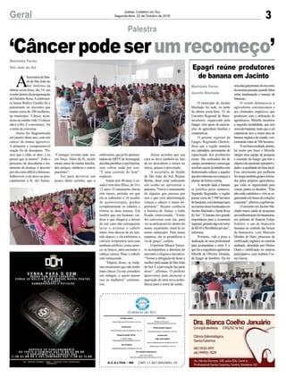 Ataíse acredita que sua
cura se deve também ao fato
de ter descoberto o tumor no
início, graças a prevenção.
A secretária de Saúde
de São João do Sul, Rejane
Borba, disse estar realizando
um sonho ao apresentar a
palestra. “Ouvir o testemunho
de alguém que passou por
isso e que com determinação
venceu o câncer, é muito im-
portante”. Rejane conhecia
a história de Ataíse, e tinha
ficado emocionada. “Então
fui conversar com ela, para
verseseriapossível,dentrodo
nosso orçamento, trazê-la ao
nosso município. Para nossa
surpresa, ela se prontificou a
vir de graça”, contou.
O prefeito MoacirTeixei-
ra acompanhou a abertura do
encontroeelogiouainiciativa.
“Temos a obrigação de fazer o
melhorpelasaúdedeSãoJoão
doSul.Eaprevençãofazparte
disso”, afirmou. O prefeito
aproveitou para anunciar a
aquisição de uma nova ambu-
lância para o setor de saúde.
enfermeira,quejáfoiapresen-
tadoradaARTVdeAraranguá,
decidiupartilharasuahistória,
sem cobrar nada por isso.
“É uma corrente do bem”,
explicou.
Ataíse tem 40 anos, é ca-
sada e tem dois filhos, de 16 e
12 anos. O tratamento durou
oito meses, período em que
ela se submeteu a 18 sessões
de quimioterapia, perdeu
completamente os cabelos e
retirou as duas mamas. Ela
lembra que era bastante vai-
dosa e que chegava a deixar
de sair caso não conseguisse
lavar e arrumar o cabelo
antes. Isso deixou de ter sen-
tido depois, e ela enfrentou a
calvície temporária sem usar
nenhum artifício, como peru-
ca ou lenços, para esconder a
cabeça careca. Hoje o cabelo
está renascendo.
“Depois disso, as bióp-
sias mostraram que não tenho
mais câncer. Eu me considero
um milagre, e quero passar
isso as mulheres” comemo-
rou.
3Geral Jornal Correio do Sul
Segunda-feira, 22 de Outubro de 2018
G.C.S LTDA - ME CNPJ 17.467.695/0001-19
Comercial:
l48l 3533.0870
comercial@grupocorreiodosul.com.br
ali@grupocorreiodosul.com.br
Diretor Geral
diretor@grupocorreiodosul.com.br
Redação:
Gislaine Fontoura
editor@grupocorreiodosul.com.br
Publicações legais:
tomaz@grupocorreiodosul.com.br
Financeiro
financeiro@grupocorreiodosul.com.br
Diagramação/Arte:
Cristian Mello
cristian@grupocorreiodosul.com.br
Sul Gráfica
sulgrafica@grupocorreiodosul.com.br
Circulação/Assinatura
l48l 3533.0870
assinaturas@grupocorreiodosul.com.br
‘Câncerpodeserumrecomeço’
Palestra
A
SecretariadeSaú-
de de São João do
Sul realizou na
última sexta-feira, dia 19, um
eventodentrodaprogramação
do Outubro Rosa.Aenfermei-
ra Ataíse Redivo Emídio foi a
palestrante no encontro que
reuniu cerca de 100 mulheres,
no município. ‘Câncer, acon-
teceu na minha vida. O câncer
nãoéofim.Éorecomeço’,foi
o tema da conversa.
Ataíse foi diagnosticada
em janeiro deste ano, com um
câncer de mama agressivo.
A primeira e compreensível
reação foi de desespero. “Pa-
rece que o chão se abre, e eu
pensei que ia morrer”. Todo o
processo, de descoberta e tra-
tamento da doença, é descrito
porelacomodifíciledoloroso.
Sobreviver a ele deve-se prin-
cipalmente a fé, diz Ataíse.
Marivânia Farias
São João do Sul Epagri reúne produtores
de banana em Jacinto
O município de Jacinto
Machado foi sede, na tarde
da última sexta-feira, 19, do
Encontro Regional de Bana-
nicultores, organizado pela
Epagri, com apoio de associa-
ções de agricultura familiar e
cooperativas.
O gerente regional da
Epagri, Reginaldo Ghelere,
disse que a região mantém
um calendário permanente de
capacitação dos produtores
rurais. São realizados dia de
campo,semináriosecursosque
auxiliamquemjátrabalhacom
determinada cultura, e aqueles
quetêminteresseemcomeçara
plantar da forma correta.
A atenção dada a banana
se justifica pelos números.
Segundo Reginaldo, a região
possui cerca de 5.500 hectares
debananais,comdestaquepara
asmaioresáreaslocalizadasem
Jacinto Machado e Santa Rosa
do Sul. “Abanana tem grande
importância para a economia
regional,girandoalgoemtorno
deR$45a50milhõesporano”,
informou.
Portanto, vale a pena a
dedicação de uma profissional
para acompanhar o setor. É o
quefazaengenheiraagrônoma
Mirielle de Oliveira Almeida,
da Epagri de Sombrio. Ela foi
Marivânia Farias
Jacinto Machado
umadaspalestrantesdoencontro
dasemanapassada,quandofalou
sobre implantação e manejo de
bananais.
O evento destinava-se a
agricultores convencionais e
aos chamados orgânicos, que
produzem sem a utilização de
agrotóxicos. Mirielle incentiva
a segunda modalidade, que tem
crescidobastante,tantoqueosul
catarinense tem a maior área de
banana orgânica do estado, con-
centrando mais de 500 hectares.
Éumbomresultado,porém,
há muito por fazer e Mirielle
integra uma equipe de pesquisa
e extensão da Epagri que tem o
objetivodeaumentaraprodutivi-
dadeeaqualidadedafrutalocal.
Esse movimento por melhoria
fezsurgirtambémgruposforma-
dos pelos próprios agricultores,
que estão se organizando para
vencer juntos os desafios. “Eles
nãoestãosatisfeitosevêmseor-
ganizandoembuscadesoluções
conjuntas”,afirmouaagrônoma.
O encontro em Jacinto Ma-
chado tratou ainda de pesquisas
emmelhoramentodebananeiras,
em palestra de Ramon Felipe
Scherer; o uso de beauveria
bassiana no controle das brocas
da bananeira, com Marcelo
Mendes de Haro; processos de
certificação orgânica no sistema
auditado, abordado por Denise
Dutra e certificação no sistema
participativo, comAntônio Cor-
rea Garcia.
“Consegui reverter tudo isso
em força. Além da fé, recebi
muito amor da minha família,
dos amigos, médicos e outros
pacientes”.
Foi para devolver um
pouco deste carinho, que a
 