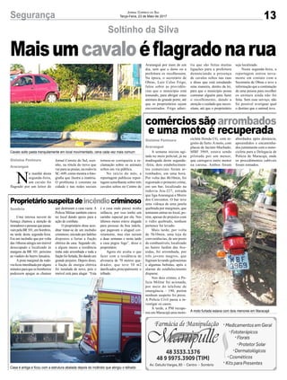 13Segurança Jornal Correio do Sul
Terça-Feira, 23 de Maio de 2017
Maisumcavaloéflagradonarua
Soltinho da Silva
comérciossãoarrombados
e uma moto é recuperada
Proprietáriosuspeitadeincêndiocriminoso
A semana iniciou agi-
tada no meio policial, já na
madrugada desta segunda-
-feira, dois estabelecimen-
tos comerciais foram ar-
rombados, em uma hora.
Por volta das 4h10min, foi
registrado o primeiro crime,
em um bar, localizado na
rodovia Ara-227, estrada
que liga Araranguá a Morro
dos Conventos. O bar teve
uma vidraça de uma janela
quebrada por marginais, que
tentaram entrar no local, po-
rém, apesar do prejuízo com
o vidro quebrado, nenhum
pertence foi levado.
Mais tarde, por volta
de 5h10min, uma loja de
conveniências, de um posto
de combustíveis, localizado
no bairro Jardim das Ave-
nidas, foi arrombada, por
três jovens magros, que
fugiram levando guloseimas
e algumas bebidas, após o
alarme do estabelecimento
disparar.
Nos dois crimes, a Po-
lícia Militar foi acionada,
por meio do telefone de
emergência – 190, porém
nenhum suspeito foi preso.
A Polícia Civil passa a in-
vestigar os casos.
À tarde, a PM recupe-
rou em Maracajá uma moto-
Uma intensa nuvem de
fumaça chamou a atenção de
moradoresepessoasquepassa-
vampelaBR101,emSombrio,
na tarde desta segunda-feira.
Era um incêndio que por volta
das 16horas atingiu um imóvel
desocupado e localizado às
margens da BR 101, próximo
ao viaduto do bairro Januária.
A pista marginal da rodo-
via ficou interditada por alguns
minutos paraqueosbombeiros
pudessem apagar as chamas
cicleta Honda CG, com re-
gistro de furto.Amoto, com
placas de Jacinto Machado,
MBF 3969, estava sendo
pilotada por um menor,
que carregava outro menor
na carona. Ambos foram
que destruiam a casa vazia. A
Polícia Militar também esteve
no local dando apoio para a
ação de combate.
O proprietário disse acre-
ditar tratar-se de um incêndio
criminoso, iniciado por ladrões
dispostos a furtar a fiação
elétrica da casa. Segundo ele,
a alguns meses a residência
tinha sido arrombada e toda a
fiaçãofoifurtada,lhedandoum
grande prejuízo. Depois disso,
a fiação de energia elétrica
foi instalada de novo, pois o
imóvel está para alugar. “Esta
Gislaine Fontoura
Araranguá
Sombrio
Cavalo solto pasta tranquilamente em local movimentado, cena cada vez mais comum
A moto furtada estava com dois menores em Maracajá
Casa é antiga e ficou com a estrutura abalada depois do incêndio que atingiu o telhado
abordados após denúncia,
apreendidos e encaminha-
dos juntamente com a moto-
cicleta para a Delegacia de
Polícia de Maracajá, onde
os procedimentos cabíveis
foram tomados.
é a casa onde passei minha
infância, por isso tenho um
carinho especial por ela. Nos
últimos meses esteve alugada
para pessoas de boa índole,
que pagavam o aluguel cor-
retamente, mas elas saíram
a duas semanas e nesta tarde
a casa pegou fogo”, disse o
proprietário.
Agora ele avalia o que
fazer com a residência de
alvenaria de 70 metros qua-
drados, que teve 50 m2
danificados,principalmente o
telhado.
Gislaine Fontoura
Araranguá
N
a manhã desta
segunda-feira,
um cavalo foi
flagrado por um leitor do
Jornal Correio do Sul, sozi-
nho, na rótula do trevo que
vai para as praias, na rodovia
SC-449, como mostra a foto-
grafia que ilustra a matéria.
O problema é constate na
cidade e nas redes sociais
tornou-se corriqueira a re-
clamação sobre os animais
soltos em via pública.
No início do mês, a
reportagem publicou repor-
tagem semelhante sobre três
cavalos soltos no Centro de
Araranguá por mais de um
dia, sem que o dono ou a
prefeitura os recolhessem.
Na época, o secretário de
Obras, Luiz Celso Frigo,
falou sobre as providên-
cias que o município está
tomando, para abrigar estes
animais de grande porte, até
que os proprietários sejam
encontrados. Frigo admi-
tiu que são feitas muitas
ligações para a prefeitura
denunciando a presença
de cavalos soltos nas ruas
e disse que está estudando
uma maneira, dentro da lei,
para que o município possa
contratar alguém para fazer
o recolhimento, dando a
atenção e cuidado que neces-
sitam, até que o proprietário
seja localizado.
Nesta segunda-feira, a
reportagem entrou nova-
mente em contato com a
Secretaria de Obras e teve a
informação que a contratação
de uma pessoa para recolher
os animais ainda não foi
feita. Sem esse serviço, não
foi possível averiguar qual
o destino que o animal teve.
 