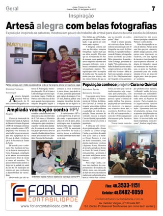 7Geral Jornal Correio do Sul
Quarta-Feira, 23 de Agosto de 2017
Inspiração
Exposição inspirada na natureza, mostrou um pouco do trabalho da artesã para alunos de uma escola de idiomas
Ampliada vacinação contra HPV
PopulaçãoconheceprojetoCuranoQuintal
O setor de Imunização da
Gerência de Saúde daAgência
de Desenvolvimento Regional
(ADR)deAraranguácomunica
que a vacinação contra o HPV
(Papiloma vírus humano) foi
ampliada temporariamente
para toda a população de 9 e
26 anos de idade. A informa-
ção é da Secretaria de Estado
da Saúde.
De acordo com o enfer-
meiro Nilo Humberto de Sou-
za, do Setor de Imunização da
Gersa Araranguá, a ampliação
se dá apenas nos municípios
que possuem doses da vacina
a vencer até setembro. “As
pessoas interessadas podem se
dirigir até a unidade de saúde
de um dos 15 municípios do
extremo-sul para verificarem
a disponibilidade da vacina”,
disse.
Observando que são ne-
O que pode unir a Secre-
taria de Saúde e o Departa-
mento de Cultura de Balne-
ário Gaivota? A vontade de
resgatar uma antiga prática
cultural que pode melhorar
a qualidade de vida da po-
pulação. Deste encontro de
vontades nasceu o projeto
Cura no Quintal, apresentado
na noite desta terça-feira a
população.
A ideia que será coloca-
da em prática tendo a frente
o diretor de Cultura Jorge
Cunha, o secretário de saúde
José Luiz Lentz e o médi-
co Diego Romero, é criar
um horto comunitário, com
plantas medicinais, verduras
e legumes.Aárea, 59 metros
de terra localizada em frente
ao Posto de Saúde Central,
está garantida e a intenção é
que mais tarde hortas seme-
lhantes se espalhem pelos
bairros.
Para Jorge Cunha, cul-
tura trata também de com-
portamento e de mudança de
hábito, neste caso, deixando
de lado um pouco a medicina
tradicional, substituída pelos
bons e velhos chás caseiros.
cessárias a esta faixa etária três
dosesdavacinacomintervalos
de 0, 2 e 6 meses, o Ministério
da Saúde garantirá as doses
subsequentes para completar o
esquema vacinal dessa popula-
ção.Jáarotinadeusodavacina
nos grupos prioritários deve ser
mantidaefortalecidanasfaixas
etárias preconizadas no Calen-
dário Nacional de Vacinação.
José Luiz teme que o uso de
medicamentos seja exage-
rado pela população, com
consequências para a própria
pessoa e para o sistema de
saúde pública. Sua preocu-
pação pode ser transformada
em números: em apenas
um trimestre deste ano, a
secretaria distribuiu mais
de 650 mil comprimidos, e
cerca de 120 pessoas passam
diariamente pela farmácia
municipal.
Trocar tanto remédio
Patrícia começou com o hobby na adolescência, e não se fica longe da câmera nem nas horas vagas
Enfermeiro explica motivo e objetivo da vacinação contra HPV xxxxxxxxxxxxxxxxxxxxxxxxxxxxxxxxxxxxxxxxxxx
A
artesã e fotógrafa
amadora Patrícia
Grisardi, de 38
anos, costuma fotografar a na-
A vacina contra o HPV é
a principal forma de preven-
ção contra o aparecimento do
câncer do colo de útero, pênis,
orofaringe e ânus.Aampliação
da faixa etária para a vacinação
contra o HPV foi autorizada
pelo Ministério da Saúde e
ocorreu porque as coberturas
vacinaiscontinuammuitoabai-
xo da meta.
por produtos mais naturais,
‘colhendo’ saúde da terra,
investindo em sustentabili-
dade e educação ambiental,
estão entre os objetivos do
projeto. Para alcançá-los,
os organizadores esperam
contar com o apoio da popu-
lação. “Queremos fazer um
levantamento, ver que ervas
as pessoas têm plantadas em
casa e que podem estar no
horto. A terceira idade será
muito importante neste pro-
cesso”, finaliza Jorge Cunha.
Artesã alegra com belas fotografias
tureza de Araranguá e municí-
pios da região. Ela já foi para o
ChileePortugaletrouxeregis-
trosdestasviagens.Ohobbyde
Patrícia iniciou há cerca de dez
anos,quandoelacomprouuma
máquina fotográfica digital e
começou a clicar a natureza
e outros temas, mas desde os
15 anos, a artesã é apaixonada
pela captura de imagens. Com
15 anos, Patrícia ganhou uma
máquina fotográfica da mãe,
a máquina não era digital e as
Região
Marivânia Farias
Balneário Gaivota
Gislaine Fontoura
Araranguá
fotos tinham que ser limitadas,
pois precisava de filme e reve-
lação, o que gerava um custo
maior para o registro.
A fotógrafa costuma sair
com sua bicicleta e máquina
fotográfica e registra tudo que
sua alma percebe. Ela conta
que sai normalmente nos fins
de semana, e que quando está
sem a máquina e encontra uma
paisagem diferente, corre e
buscaacompanheirainsepará-
vel para fazer o registro. “Fo-
tografar para mim é na esquina
da minha casa. Na esquina da
minha casa tem beleza e não
são menos bonitas dos que as
que eu encontrei em outros
países”, disse.
Desde a semana passada,
até esta terça-feira, Patrícia
realizouumaexposiçãocom30
fotografias na escola de Point
Idiomas.Aexposiçãorecebeuo
nomedeNatureeasfotografias
foram escolhidas por Zedna
Silva, proprietária da escola e
Aline Camargo, professora de
Inglês.“Nósconhecemosotra-
balhodaPatríciacomoartesãe
sempre curtimos as fotos dela,
então nós tivemos a ideia de
fazerestaexposição,porqueno
dia 19 foi o Dia Internacional
da Fotografia e nós queríamos
proporcionar isto para nossos
alunoseprestigiarotrabalhoda
Patrícia”, contou Zedna.
Além da exposição na es-
cola de idiomas, Patrícia posta
suas fotos que tem a natureza,
prédios antigos, pessoas, entre
outras como inspiração, no
Facebook, com uma legenda
de incentivo, com intenção de
fazer as pessoas refletirem. “A
alegria do fotógrafo é causar
um sentimento nas outras pes-
soas, eu posto no Facebook,
justamente para isto, minha
intenção é levar um pouco de
alegria para a alma das pesso-
as”, ponderou.
 