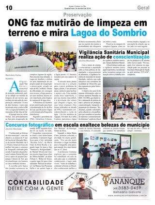 10 GeralJornal Correio do Sul
Quarta-Feira, 24 de Abril de 2018
Com o intuito de orientar
e conscientizar a população
sobre as boas práticas de ma-
nipulação e armazenamento
de alimentos, a Vigilância Sa-
nitária do município de Jacinto
Machado, realizou uma ação
educativa com moradores da
localidade de Último Rio, que
são responsáveis pelas festivi-
dades locais.
O objetivo do curso foi de
repassar informações sobre as
normas sanitárias baseadas na
RDC216/2004,quedispõeso-
bre a adequação de práticas de
todo o processo de produção,
comercialização, transporte e
preparação de alimentos. “Re-
alizamos, quando solicitados,
ações educativas e de panfleta-
gem que ressaltam as questões
demanuseioearmazenamento
dealimentos”,explicouafiscal
“Conhecendo as belezas
do meu município”, com este
objetivo, os alunos do 5º ano
da Escola de Educação Bási-
ca de Jacinto Machado, de 9
a 10 anos, foram em busca da
melhor foto para o concurso
de fotografia realizado pela
escola.Ainiciativa da profes-
sora Crislaine Pereira Silveira
teve o apoio do projeto Geo-
parque Cânions do Sul, que
irá transformar em banners
os cinco melhores retratos.
A escolha pela banca
dos jurados aconteceu na
A
O r g a n i -
zação Não
G o v e r -
namental
A g u a p é ,
de proteção ambiental, reali-
za no sábado um mutirão de
limpeza de um terreno que
recebeu em uma ação de com-
pensação ambiental. A área
de dois hectares e meio está
localizada entre a rodovia BR
101 e a Lagoa do Sombrio, no
município de São João do Sul.
AAguapé atua em várias
frentes, mas principalmente
na luta pela recuperação do
Preservação
Vigilância Sanitária Municipal
realiza ação de conscientização
Concurso fotográfico em escola enaltece belezas do município
da vigilância sanitária munici-
pal, Tamara Bellettini Munari.
Afiscal destaca ainda que
a vigilância sanitária exerce
papelimportanteereconhecido
pelos moradores porque tem
atuação efetiva e trabalha sem-
manhã desta segunda-feira,
dia 23, na escola. Ao todo,
17 fotografias concorreram
ao título e cinco delas foram
escolhidas. O primeiro lugar
ficou para a foto intitulada
“Recanto Feliz”, de Maria
Clara da Rosa Rocha; o se-
gundo lugar foi para a foto
“Natureza e Religiosidade”,
de Mariah Silveira da Cruz;
em terceiro lugar ficou a foto
do “Morro Itaimbé”, do aluno
Fellype L. Walter de Souza;
o quarto lugar foi para a foto
intitulada “Belezas da nature-
za”, de Mateus Just Possamai
Della e em quinto lugar a
complexo lagunar da região.
Para uma das mais afetadas - a
Lagoa do Sombrio, a defesa
era pela implantação de um
projeto amplo de recuperação
e preservação, orçado em
mais de R$ 2 milhões. Diante
da dificuldade em conseguir
esse recurso, a briga passou a
ser mais modesta, mesmo as-
sim importante, pela limpeza
do manancial de água doce.
A Prefeitura de Sombrio
já tem autorização para fazer
a desobstrução da foz do Rio
da Laje, que dá acesso a lagoa
e está tomado pela braquiária
(brachiaria).
Segundo o presidente da
ONG, Edimilson Colares,
pre na perspectiva de orientar
sobre riscos à saúde. “Por isso,
quem tiver interesse na capa-
citação pode nos procurar na
Secretaria Municipal de Saúde
ou pelo telefone 35351658”,
completou.
foto “Belezas”, de Henrique
Simão da Silva.
Segundo a aluna Maria
Clara, primeira colocada, a
atividade foi muito gratifi-
cante. “Tive um dia muito
divertido e o lugar escolhido
para a fotografia, uma paisa-
gem natural, foi o mais bonito
que eu vi”, disse.
A professora Crislaine
explicou que o conteúdo
foi trabalhado em sala de
aula para que os estudantes
conhecessem o lugar onde
vivem. “Antes de trabalhar o
conteúdo referente ao Brasil,
eles conheceram melhor a
a lagoa possui 117 hectares
tomados por esta espécie de
capim.
A retirada desta planta
invasora não é a solução
para o grave problema da
lagoa, porém, é um primeiro
passo, inclusive para facilitar
o acesso a ela. Uma medida
ainda mais importante, e
por isso mesmo mais difícil,
é a devolução dos canais
que chegam à lagoa, aos
seus leitos originais. Eles
foram retificados na década
de 1970, e aumentaram con-
sideravelmente a vazão da
água. Um dos membros da
Aguapé, Erivaldo da Cunha
Cardoso, percorreu a lagoa
Jacinto Machado
Jacinto Machado
Marivânia Farias
Sombrio
ONG faz mutirão de limpeza em
terreno e mira Lagoa do Sombrio
cidade de Jacinto Machado
e suas belezas. O conteúdo
referente ao projeto Geopa-
que também foi trabalhado
em sala de aula e saídas de
campo”, informou.
de barco recentemente e disse
que na maioria dos pontos a
profundidade não ultrapassa
um metro e meio.
Preservar às margens do
complexo lagunar, como no
terreno doado a Aguapé, é só
uma parte da solução, que se
faz cada vez mais urgente.
 