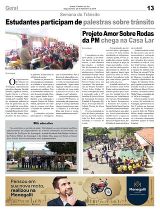 com os ministradores. Para a
diretora do educandário, pro-
fessora Estelamaris Fonseca,
o evento foi importante para
o aprendizado. “Agora vamos
organizar o trânsito na escola
e educá-los de como andar
e proceder na escola e nas
calçadas e ruas”, salientou.
Para um dos palestrantes,
o sargento PM Nazário, as
minstrações são importantes,
porque as crianças aprendem
e depois ensinam para os pais.
“O objetivo é a educação
delas, que levam os ensina-
mentos também para os pais”,
finalizou.
13Geral Jornal Correio do Sul
Segunda-feira, 24 de Setembro de 2018
ProjetoAmorSobreRodas
da PM chega na Casa Lar
Coincidência ou não,
neste sábado, 22 de setem-
bro, data de início da pri-
mavera, - a mais charmosa
das estações – e também
Dia da Juventude do Bra-
sil, centenas de crianças,
adolescentes e familiares
literalmente fizeram à festa
no complexo da Casa Lar
Irmã Carmen, no bairro
Polícia Rodoviária, em
Araranguá. Eles participa-
ram do Projeto Solidário
“Amor Sobre Rodas. O
evento é uma parceria entre
a instituição sede, o 19º
Batalhão de Polícia Militar
de Araranguá, Secretaria
Estadual de Segurança Pú-
blica eAssociação Diácono
Ademir Pereira de Abreu
(Adapa).
O sorriso estampado no
rosto do diretor presidente
da Casa Lar Irmã Carmen,
João Izé Rosa traduz o
resultado e o sucesso do
evento.
Araranguá A programação, que ini-
ciou às 9 horas e prolongou-
-se até as 15 horas incluiu
distribuição de refrigerante,
cachorro-quente, sorvete, al-
godão doce, pipoca, picolés,
além de doação de peças de
roupas para adultos e crian-
ças, corte de cabelo gratuito,
apresentação de oficinas de
balé, capoeira, dança, jogos
esportivos (tênis de mesa,
futebol, brincadeiras (pula
pila, cama elástica, perna de
pau, sobra um, etc).
Aunidade móvel do Pro-
jeto Solidário Amor Sobre
Rodas, realizou atendimento
dentário gratuito para crian-
ças. Já a unidade móvel do
Sindicato dos Trabalhadores
em Turismo, Hospitalidade
e de Hotéis, Restaurantes
e Similares de Criciúma e
Região Sul de Santa Catarina
(Sitratuh) ofertou atendimen-
tos odontológicos para adul-
tos. Nestes procedimentos
também houve o repasse de
informações sobre normas
básicas de higiene bucal, dis-
tribuição de pastas de dente e
escova dental.
Arepercussão do evento
foi tão positiva que já foi
encaminhada a realização
da edição do próximo ano,
que a princípio deve ocorrer
novamente na sede da Casa
Lar Irmã Carmen, durante
o mês de dezembro. Esta é
a intenção do anfitrião João
Izé Rosa; do coronel PM da
reserva, Fernando Rodrigues
de Menezes, presidente do
Conselho Administrativo da
Adapa; de Valdemar Groh,
que é capelão e presidente do
Conselho Fiscal da Associa-
ção Diácono Ademir Pereira
deAbreu,edotenentecoronel
MaikeValgas,comandantedo
19º BPM de Araranguá.
Esta foi à quinta vez que
o evento foi realizado em
Araranguá,aprimeiranaCasa
Lar. O projeto, que funciona
com apoio de voluntários,
a maioria deles da Polícia
Militar, atende comunidades
carentes, é realizado de mar-
ço a dezembro abrangendo
diferentes regiões de Santa
Catarina.
Estudantesparticipamdepalestrassobretrânsito
Semana do Trânsito
O
Departamento
de Trânsito do
Município de
Araranguá, representando
pelo diretor da pasta, Geraldo
Mendes; o agente deTrânsito,
Sandro Xavier e a Polícia
Militar de Araranguá, repre-
sentada pelo sargento Nazá-
rio, ministraram palestras na
tarde de quinta-feira, dia 20,
e na manhã de sexta-feira,
dia 21, para alunos da Escola
Estadual Básica CastroAlves.
Cerca de 600 alunos foram
divididos em duas turmas e
Araranguá
as palestras aconteceram no
refeitório da escola.
Durante as palestras fo-
ram ensinados aos estudantes,
os cuidados e regras para o
andar no trânsito, além da
segurança no cotidiano. Para
os ensinamentos falaram o di-
retor da pasta, Geraldo Men-
des; o agente Sandro Xavier.
Durante a sua explanação o
sargento Nazário da Polícia
Militar, apresentou um vídeo
para as crianças com dicas
e cuidados no cotidiano das
cidades.
A criançada e os jovens
participaram e interagiram
Na sexta-feira, no período da tarde,
representantes do Departamento de
Trânsito da Prefeitura de Araranguá,
da Polícia Militar de Araranguá e da
Auto Escola Sucena realizaram uma
Blitz educativa
blitz educativa, com entrega de panfletos
e breves orientações aos motoristas, na
avenida Presidente João Goulart, no bairro
Cidade Alta, quase em frente ao Giassi
Supermercaados.
 