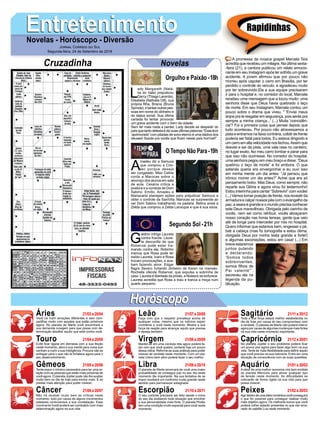 EntretenimentoEntretenimentoNovelas - Horóscopo - Diversão
Cruzadinha Novelas
L
ady Margareth (Natá-
lia do Vale) prejudicou
Darcy (Thiago Lacerda),
Elisabeta (Nathalia Dill), sua
própria filha, Briana (Bruna
Spínola), e tantas outras pes-
soas em nome do dinheiro e
do status social. Sua última
cartada foi tentar provocar
um grave acidente com o trem da cidade.
Sem ter mais nada a perder, Lady decide se despedir do
paísquetantodetestaedizsuasúltimaspalavras:“Esselicor
‘aprimorado’com pitadas de sono eterno é uma dádiva dos
deuses! Saúde pra vocês que ficam nesse país horrível!”.
A
madeu diz a Samuca
que comprou a Crio-
tec porque deseja
ser congelado. Miss Celine
conta a Marocas sobre o
alvoroço dos alunos em sala
de aula. Cesária critica a
postura e a conduta de Dom
Sabino. Emílio, Amadeu e
Mariacarla planejam ações para prejudicar Samuca e
obter o controle da SamVita. Marocas se surpreende ao
ver Dom Sabino trabalhando na padaria. Betina avisa a
Zelda que comprou a Zelda Larocque e que é sua sócia.
G
aldino intriga Laureta
contra Karola. Laure-
ta desconfia de que
Roberval pode estar tra-
mando contra ela. Robinho
insinua que Rosa pode ter
traído Laureta. Ícaro e Rosa
trocam provocações, e aca-
bam fazendo amor. Edgar
flagra Severo furtando dinheiro de Karen na mansão.
Rochelle ofende Roberval, que expulsa a sobrinha de
casa. Laureta é libertada da prisão, e Nolasco se enfurece.
Laureta acredita que Rosa a traiu e tranca a moça num
quarto pequeno.
Segundo Sol -21h
O Tempo Não Para-19h
Rapidinhas
Áries 21/03 a 20/04
21/04 a 20/05
21/05 a 20/06
21/06 a 20/07
21/07 a 20/08
21/08 a 20/09
21/09 a 20/10
21/10 a 20/11
21/11 a 20/12
21/12 a 20/01
21/01 a 20/02
21/02 a 20/03
Leão
HoróscopoHoróscopo
Sagitário
Gêmeos Libra Aquário
Touro
Você irá nutrir emoções diferentes e sem com-
partilhar muito com aqueles que estão próximos
agora. No planeta de Marte você encontrará a
sua demanda coragem para que possa com de-
terminação desafiar aquilo que está contra você.
Evite ficar ligada em demasia com a sua feição
neste momento, abra a sua mente para coisa que
venham a nutrir a sua inteligência. Procure não se
entregar para o que não te fortalece agora para o
seu desenvolvimento.
Tente expor o mínimo necessário para ter uma re-
lação com as pessoas que estão mais próximas de
você agora. O planeta Júpiter pode não lhe auxiliar
muito bem no dia de hoje para evoluir mais. É só
prestar mais atenção para poder crescer.
Não irá receber muito bem as críticas neste
momento, tudo por causa de alguns movimentos
estelares controversos a sua constelação. Esse
movimento hostil poderá ser combatido com mais
determinação agora na sua vida.
Faça com que o respeito prevaleça acima de
qualquer coisa, mesmo que os indícios sejam
contrários a você neste momento. Mostre a sua
força de reação para alcançar aquilo que precisa
e deseja também.
Manter-se em uma conduta reta agora poderá fa-
zer com que você quebre, portanto fuja um pouco
dessa rotina. Reforme as suas práticas para poder
crescer de verdade neste momento. Com um pla-
neta Urano bem ativo poderá fazer o seu melhor.
O planeta de Marte arrancará de você uma maior
probabilidade de conseguir paz no seu dia neste
momento tão importante. Na sua tentativa de se
impor receberá um confronto muito grande neste
sentido para permanecer estagnada.
O seu controle precisará ser feito desde o início
do seu dia avaliando toda situação que envolver
a sua personalidade mais forte. O planeta Plutão
tem uma condição muito especial para você neste
momento.
Toda a sua força estará melhor estabelecida no
dia de hoje por causa do seu compromisso com
a verdade. O planeta de Marte não poderá intervir
agora por causa de algumas mudanças mais fortes
na sua vida neste momento importante.
No planeta Júpiter o seu problema poderá ficar
um pouco pior agora para fazer algo bom na sua
vida. Tente ter mais flexibilidade para definir aquilo
que você precisa na sua natureza. Entre em uma
situação de consonância com as suas questões.
A ideia de uma melhor isonomia virá bem emitida
do planeta Mercúrio para aliviar qualquer tipo
de tensão neste momento. As dificuldades se
colocarão de forma rígida na sua vida para que
possa crescer.
Agirdentrodeumaideiaromânticavocêconseguirá
o que for possível para conseguir realizar muito
mais objetivo agora. Os melhores louros que você
poderá colher estarão presentes no que vier ema-
nado do satélite Lua neste momento.
Virgem Capricórnio
Câncer Escorpião Peixes
A promessa da música gospel Marcela Taís
acredita que recebeu um milagre. Na última sexta-
-feira (21), a cantora publicou um relato emocio-
nante em seu Instagram após ter sofrido um grave
acidente. A jovem afirmou que por pouco não
morreu após capotar o carro em Brasília, por ter
perdido o controle do veículo, e agradeceu muito
por ter sobrevivido.Ela e sua equipe precisaram
ir para o hospital e, no corredor do local, Marcela
recebeu uma mensagem que a tocou muito: uma
senhora disse que Deus havia quebrado o laço
de morte. Em seu Instagram, Marcela contou um
pouco sobre o drama que viveu. " 'Enviei meus
anjos pra te resgatar em segurança, pois serás pra
sempre a minha criança...' (...) Muita 'coincidên-
cia'? Foi a primeira coisa que pensei depois que
tudo aconteceu. Por pouco não atravessamos a
pista e entramos na faixa contrária, colidir de frente
poderia ser fatal para todos. Eu estava dirigindo e
umcarroemaltavelocidadenosfechou.Assimque
desviei e saí da pista, uma vala rasa no canteiro,
no lugar exato, fez meu carro tombar e parar para
que isso não ocorresse. No corredor do hospital,
uma senhora pegou em meu braço e disse: “Deus
quebrou o laço de morte” e foi embora. O que
satanás queria era envergonhar e eu ouvi isso
em minha mente um dia antes: “Já pensou que
irônico morrer um dia antes?” Achei que era só
pensamento bobo. Mas Deus, como sempre, não
reparte sua Glória e agora virou foi testemunho!
Estou inteirinha para cantar “Sobrevivi” com vocês!
(...) Vamos tomar posição de frente, nos revestir da
armaduraecalçarnossospéscomoevangelhoda
paz, a seara é grande e o mundo precisa conhecer
este Deus maravilhoso. Obrigada pelo carinho de
vocês, nem sei como retribuir, vocês abraçaram
nosso coração nas horas tensas, gente que veio
até de longe para interceder por nós no hospital.
Quero informar que estamos bem, engessei o pé,
bati a cabeça (mas fiz tomografia e estou ótima,
obrigada Deus por minha testa grande e forte!)
e algumas escoriações, estou em casa! (...) Em
breve estaremos
juntos pulando
e declarando:
'Somos todos
sobreviventes,
somos filhos de
Pai valente'”,
escreveu ela na
legenda da pu-
blicação.
Jornal Correio do Sul
Segunda-feira, 24 de Setembro de 2018
Orgulho e Paixão-18h
 