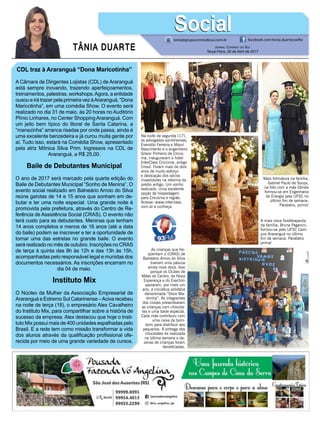 TÂNIA DUARTE Jornal Correio do Sul
Terça-Feira, 25 de Abril de 2017
48 3533.0762
CDL traz à Araranguá “Dona Maricotinha”
A Câmara de Dirigentes Lojistas (CDL) de Araranguá
está sempre inovando, trazendo aperfeiçoamentos,
treinamentos, palestras, workshops.Agora, a entidade
ousou e irá trazer pela primeira vez àAraranguá, “Dona
Maricotinha”, em uma comédia Show. O evento será
realizado no dia 31 de maio, às 20 horas no Auditório
Plínio Linhares, no Center Shopping Araranguá. Com
um jeito bem típico do litoral de Santa Catarina, a
“manezinha” arranca risadas por onde passa, ainda é
uma excelente benzedeira e já curou muita gente por
aí. Tudo isso, estará na Comédia Show, apresentado
pela atriz Mônica Silva Prim. Ingressos na CDL de
Araranguá, a R$ 25,00.
Baile de Debutantes Municipal
O ano de 2017 será marcado pela quarta edição do
Baile de Debutantes Municipal “Sonho de Menina”. O
evento social realizado em Balneário Arroio do Silva
reúne garotas de 14 e 15 anos que sonham em de-
butar e ter uma noite especial. Uma grande noite é
promovida pela prefeitura, através do Centro de Re-
ferência de Assistência Social (CRAS). O evento não
terá custo para as debutantes. Meninas que tenham
14 anos completos e menos de 16 anos (até a data
do baile) podem se inscrever e ter a oportunidade de
tornar uma das estrelas no grande baile. O evento
será realizado no mês de outubro. Inscrições no CRAS
de terça à quinta das 8h às 12h e das 13h às 15h,
acompanhadas pelo responsável legal e munidas dos
documentos necessários. As inscrições encerram no
dia 04 de maio.
Instituto Mix
O Núcleo da Mulher da Associação Empresarial de
Araranguá e Extremo Sul Catarinense –Aciva recebeu
na noite de terça (18), o empresário Alex Cavalheiro
do Instituto Mix, para compartilhar sobre a história de
sucesso da empresa. Alex destacou que hoje o Insti-
tuto Mix possui mais de 400 unidades espalhadas pelo
Brasil. E a rede tem como missão transformar a vida
dos alunos através da qualificação profissional ofe-
recida por meio de uma grande variedade de cursos.
tania@grupocorreiodosul.com.br facebook.com/tania.duartecoelho
SocialSocial
Na noite de segunda (17),
os advogados sombrienses,
Everaldo Ferreira e Mauri
Nascimento e o engenheiro
Gilson Pinheiro de Criciú-
ma, inauguraram o hotel
InterClass Criciúma, antigo
Crisul. Foram mais de dois
anos de muito esforço
e dedicação dos sócios
investidores na reforma do
prédio antigo. Um sonho
realizado. Uma excelente
opção de hospedagem
para Criciúma e região.
Acesse: www.interclass.
com.br e conheça.
A mais nova fisioterapeuta
da família, Bruna Paganini,
formou-se pelo UFSC Cam-
pus Araranguá no último
fim de semana. Parabéns
prima!
As crianças que fre-
qüentam o (CRAS) de
Balneário Arroio do Silva
tiveram uma páscoa
ainda mais doce. Isso
porque os Clubes de
Mães do Centro, de Nova
Esperança e do Erechim
apoiaram, por mais um
ano, a iniciativa solidária
denominada “Doce Ma-
drinha”. As integrantes
dos clubes presentearam
as crianças com chocola-
tes e uma tarde especial.
Cada mãe contribuiu com
uma caixa de bom-
bom para distribuir aos
pequenos. A entrega dos
chocolates foi realizada
na última semana e de-
zenas de crianças foram
beneficiadas.
Mais formatura na família,
Gabriel Paulo de Souza,
na foto com a mãe Olinda
formou-se em Engenharia
de Energia pela UFSC no
último fim de semana.
Parabéns, primo!
 