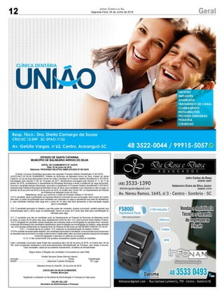 12 GeralJornal Correio do Sul
Segunda-Feira, 25 de Junho de 2018
ESTADO DE SANTA CATARINA
MUNICÍPIO DE BALNEÁRIO ARROIO DO SILVA
EDITAL DE CHAMAMENTO Nº 14/2018
Data: 22 de junho de 2018.
Referente: PROCESSO SELETIVO SIMPLIFICADO Nº 001/2016
Ementa: Convoca Candidatos aprovados aos cargosdo Processo Seletivo Simplificado nº 001/2016.
JUSCELINO DA SILVA GUIMARÃES, Prefeito do Município de Balneário Arroio do Silva, Estado de Santa
Catarina, no uso de suas atribuições e tendo em vista o resultado do Processo Seletivo Simplificado nº 001/2016,
homologado pelo Decreto nº 09, de 18 janeiro de 2017, devidamente prorrogado pelo Decreto nº 17, de 17 de
janeiro de 2018, considerando a necessidade da Secretaria Municipal e ainda a existência de vaga temporária,
convoca o candidato adiante relacionado, aprovado e classificado no Processo Seletivo Simplificado nº 001/2016,
realizado pela Prefeitura Municipal de BalneárioArroio do Silva, para manifestar o seu interesse ou não na vaga, no
período de 25 de junho de 2018 a 26 de junho de 2018, no horário das 13h às 19h, no Departamento de Pessoal
da Prefeitura de Balneário Arroio do Silva.
Salientamos, ainda, que conforme o Edital de Processo Seletivo nº 001/2016:
12.5 O candidato, após a publicação na imprensa oficial do município da sua convocação, terá o prazo de 2 (dois)
dias úteis, a contar da publicação para manifestar seu interesse na vaga ou apresentar sua carta de desistência,
e, caso manifeste interesse pela vaga terá o prazo de 10 (dez) dias para apresentar a documentação exigida
para a contratação.
12.6. O candidato aprovado no Seletivo, que não quiser ser nomeado, quando convocado, poderá requerer sua
reclassificação para o último lugar da classificação, dentro do prazo de 2 (dois) dias úteis para manifestação do
interesse pela vaga.
12.7. O candidato que não se manifestar junto ao Departamento de Pessoal do Município de Balneário Arroio
do Silva, no prazo de 02 (dois) dias úteis, estabelecida conforme item 12.5, será excluído deste Seletivo Público.
12.8. É obrigação do candidato manter atualizado seu endereço após a homologação do resultado final. Havendo
mudanças de endereço dos candidatos classificados, após divulgação da homologação do Seletivo, estas deverão
ser comunicadas diretamente ao Departamento de Pessoal do Município de BALNEÁRIO ARROIO DO SILVA.
12.8.1. A inobservância do subitem 12.5, implicará na desclassificação do Seletivo Público.
12.9 Por ocasião da posse serão exigidos, dos candidatos aprovados e nomeados, os documentos que comprovem
os requisitos para provimento no cargo conforme item 2 deste edital, além de outros exigíveis à época da nomeação
conforme legislação e descritos no edital de convocação.
12.10. O não cumprimento dos quesitos necessários impede a posse do candidato.
Caso o candidato convocado neste Edital não compareça até o dia 26 de junho de 2018, no horário das 13h às
19h, será considerado desistente e será automaticamente desclassificado do Processo, sem direito a recurso.
Caso necessário, aplica-se ao presente chamamento, os efeitos da retroatividade.
Segue abaixo a Relação dos candidatos Convocados por este Edital:
Auxiliar Serviços Gerais (Serviço Interno)
Inscrição.............................................................................................. Nome Classificação
503481........................................................Alexandre Custodio Rodrigues 19º Lugar
Balneário Arroio do Silva/SC, 22 de junho de 2018.
JUSCELINO DA SILVA GUIMARÃES
Prefeito Municipal
Registrado e publicado na Secretaria de Administração e Finanças em data supra.
FELIPE KELLER
Secretário de Administração e Finanças
 