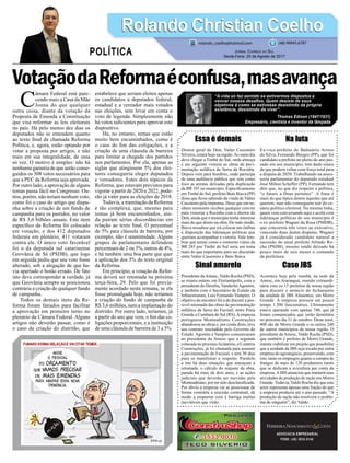VotaçãodaReformaéconfusa,masavança
Essa é demais
Diretor geral do Dnit, Valter Cassimiro
Silveira, estará hoje na região.Ao meio dia
deve chegar a Timbé do Sul, onde almoça
e ato seguinte vistoria as obras de pavi-
mentação asfáltica da Serra da Rocinha.
Depois vem para Sombrio, onde participa
de uma audiência pública que tem como
foco as arestas deixadas pela duplicação
da BR 101 no município. Especificamente
em Timbé do Sul, prefeito Beto Biava (PP)
disse que ficou sabendo da vinda de Valter
Cassimiro pela imprensa. Disse que em ne-
nhum momento recebeu qualquer convite
para vistoriar a Rocinha com o diretor do
Dnit, ainda que o município tenha interesse
mais do que direto na obra. De todo modo,
Biava ressaltou que irá colocar um ônibus
a disposição das lideranças políticas que
queiram acompanhar a vistoria. Vale lem-
brar que temas como o contorno viário da
BR 285 por Timbé do Sul seria um tema
mais do que importante para ser discutido
entre Valter Cassimiro e Beto Biava.
Sinal amarelo
Presidente daAmesc, Valdo Rocha (PSD),
se reuniu ontem, em Florianópolis, com o
presidente do Deinfra, VanderleiAgostini,
e também com o Secretário de Estado da
Infraestrutura, Luiz Fernando Vampiro. O
objetivo do encontro foi o de discutir a pos-
sível retomada das obras de pavimentação
asfáltica da Serra do Faxinal, entre Praia
Grande e Cambará do Sul (RS).Aempresa
portuguesa Monteadriano Construções
abandonou as obras e, por conta disto, teve
seu contrato rescindido pelo Governo do
Estado. Agostini e Vampiro comunicaram
ao presidente da Amesc que a segunda
colocada no processo licitatório, a Conterra
Construções, já foi chamada para assumir
a pavimentação do Faxinal, e terá 30 dias
para se manifestar a respeito. Paralelo
a isto há duas situações que ameaçam a
retomada: o cálculo do reajuste da obra,
parada há mais de dois anos, e as ações
judiciais que deverão ser movidas pela
Monteadriano, por ter sido desclassificada.
Por óbvio a empresa vai se posicionar de
forma contrária a rescisão contratual, de
modo a empurrar com a barriga multas
inevitáveis que virão.
ADVOCACIA EMPRESARIAL
FONE: (48) 3533-0145
C
âmara Federal está pare-
cendo mais a Casa da Mãe
Joana do que qualquer
outra coisa, diante da votação da
Proposta de Emenda a Constituição
que visa reformar as leis eleitorais
no país. Há pelo menos dez dias os
deputados não se entendem quanto
ao texto final da chamada Reforma
Política, e, agora, estão optando por
votar a proposta por artigos, e não
mais em sua integralidade, de uma
só vez. O motivo é simples: não há
nenhuma garantia de que serão conse-
guidos os 308 votos necessários para
que a PEC da Reforma seja aprovada.
Por outro lado, a aprovação de alguns
temas passa fácil no Congresso. Ou-
tros, porém, não teriam nenhum voto,
como foi o caso do artigo que dispu-
nha sobre a criação de um fundo de
campanha para os partidos, no valor
de R$ 3,6 bilhões anuais. Este item
específico da Reforma foi colocado
em votação, e dos 412 deputados
federais em plenário, 411 votaram
contra ele. O único voto favorável
foi o da deputada sul catarinense
Geovânia de Sá (PSDB), que logo
em seguida pediu que seu voto fosse
alterado, sob a alegação de que ha-
via apertado o botão errado. De fato
isto deve corresponder a verdade, já
que Geovânia sempre se posicionou
contrária a criação de qualquer fundo
de campanha.
Todos os demais itens da Re-
forma foram fatiados para facilitar
a aprovação em primeiro turno no
plenário da Câmara Federal. Alguns
artigos não deverão passar, como é
o caso da criação do distritão, que
estabelece que seriam eleitos apenas
os candidatos a deputados federal,
estadual e a vereador mais votados
nas eleições, sem levar em conta o
voto de legenda. Simplesmente não
há votos suficientes para aprovar este
dispositivo.
Há, no entanto, temas que estão
muito bem encaminhados, como é
o caso do fim das coligações, e a
criação de uma cláusula de barreira
para limitar a chegada dos partidos
nos parlamentos. Por ela, apenas as
siglas que atingissem 5% dos elei-
tores conseguiria eleger deputados
e vereadores. Estes dois tópicos da
Reforma, que estavam previstos para
vigorar a partir de 2020 e 2022, pode-
rão já valer para as eleições de 2018.
Todavia, a tramitação da Reforma
é tão complexa, que, mesmo para
temas já bem encaminhados, ain-
da pairam sérias discordâncias em
relação ao texto final. O percentual
de 5% para cláusula de barreira, por
exemplo, não é unanimidade. Alguns
grupos de parlamentares defendem
percentuais de 2 ou 3%, outros de 4%,
e há também uma boa parte que quer
a aplicação dos 5% do texto original
da Reforma.
Em princípio, a votação da Refor-
ma deverá ser retomada na próxima
terça-feira, 29. Pelo que foi previa-
mente acordado nesta semana, se ela
fosse promulgada hoje, não teríamos
a criação do fundo de campanha de
R$ 3,6 milhões, nem a implantação do
distritão. Por outro lado, teríamos, já
a partir do ano que vem, o fim das co-
ligações proporcionais, e a instituição
de uma cláusula de barreira de 3 a 5%.
Na luta
Ex-vice-prefeito de Balneário Arroio
do Silva, Fernando Borges (PP), que foi
candidato a prefeito no pleito do ano pas-
sado em seu município, tem dado sinais
de que poderá voltar com força total para
a disputa de 2020. Trabalhando na asses-
soria parlamentar do deputado estadual
José Milton Scheffer (PP), Fernando tem
dito que, no que diz respeito a política,
“o futuro a Deus pertence”. A frase é
mais do que típica dentre aqueles que até
querem, mas não conseguem sair do ce-
nário político eleitoral. Na mesma linha,
quem vem conversando aqui e acolá com
lideranças políticas de seu município é
o ex-prefeito Wagner da Rosa (PMDB),
que concorreu três vezes ao executivo,
vencendo duas destas disputas. Wagner
já é considerado candidato natural a
sucessão do atual prefeito Arlindo Ro-
cha (PSDB), mesmo tendo deixado há
pouco mais de seis meses o comando
da prefeitura.
Caso JBS
Acontece hoje pela manhã, na sede da
Amesc, em Araranguá, reunião extraordi-
nária com os 15 prefeitos de nossa região
para discutir o anúncio do fechamento
da unidade da JBS Alimentos, em Morro
Grande. A empresa possuía até pouco
tempo 1.500 funcionários. Ultimamente
estava operando com apenas 740, que já
foram comunicados que serão demitidos
no próximo dia 31 de outubro. Deste total,
400 são de Morro Grande o os outros 240
de outros municípios de nossa região. O
presidente da Amesc, Valdo Rocha (PSD),
que também é prefeito de Morro Grande,
intenta viabilizar um projeto que possibilite
que a unidade da JBS seja tocada por outra
empresa do agronegócio, preservando, com
isto, tanto os empregos quanto a compra de
frangos de mais de 120 produtores rurais
que se dedicam a avicultura por conta da
empresa.AJBS anunciou que manterá suas
atividades de produção de ração em Morro
Grande. Todavia, Valdo Rocha diz que este
setor representa apenas uma fração do que
a empresa produzia até o ano passado. “A
produção de ração não resolverá o proble-
ma de ninguém”, diz Valdo.
Rolando Christian CoelhoRolando Christian Coelho
Jornal Correio do Sul
Sexta-Feira, 25 de Agosto de 2017
rolando_coelho@hotmail.com (48) 99945.6787
POLÍTICA
“A vida só faz sentido se estivermos dispostos a
vencer nossos desafios. Quem desiste de seus
objetivos é como se estivesse desistindo da própria
existência, desistindo de viver”.
Thomas Edison (1847/1931)
Empresário, cientista e inventor da lâmpada
 