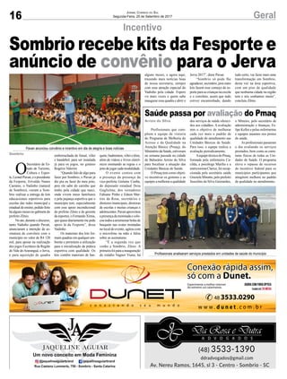 16 GeralJornal Correio do Sul
Segunda-Feira, 25 de Setembro de 2017
Incentivo
Saúde passa por avaliação do Pmaq
Pavan anunciou convênio e incentivo em dia de alegria e boas notícias
Profissionais analisaram serviços prestados em unidades de saúde do município
O
Secretário de Es-
tado de Turismo,
Cultura e Espor-
te,LeonelPavan,eopresidente
da Fesporte, Erivaldo Nunes
Caetano, o Vadinho (natural
de Sombrio), vieram a Som-
brio realizar a entrega de kits
educacionais esportivos para
escolas das redes municipal e
estadualdeensino,pedidofeito
háalgunsmesesnogabinetedo
prefeito Zênio.
Noato,duranteodiscurso,
tanto Vadinho quando Pavan,
anunciaram a intenção de as-
sinatura de convênio com o
município no valor de R4 120
mil, para apoiar na realização
dos jogos Escolares da Região
do Vale doAraranguá, o Jerva,
e para aquisição de quadra
Sombrio recebe kits da Fesporte e
anúncio de convênio para o Jerva
Profissionais que com-
põem a equipe de vistoria
do Programa de Melhoria do
Acesso e da Qualidade na
Atenção Básica (Pmaq), do
MinistériodaSaúde,estiveram
na semana passada na cidade
de Balneário Arroio do Silva
para fiscalizar a situação das
Unidades Básicas de Saúde.
O Pmaq tem como objeti-
vo incentivar os gestores e as
equipesamelhoraraqualidade
dos serviços de saúde ofereci-
dos aos cidadãos. A avaliação
tem o objetivo de melhorar
cada vez mais o padrão de
qualidade do atendimento nas
Unidades Básicas de Saúde.
Para isso, a equipe realiza a
avaliação periodicamente.
AequipetécnicadoPmaq,
formada pela enfermeira Ca-
cilda, a psicóloga Marília e a
nutricionistaClarice,foirecep-
cionada pela secretária saúde
GrazielaMinatto,peloprefeito
Juscelino da Silva Guimarães,
o Mineiro, pelo secretário de
administração e finanças, Fe-
lipe Keller e pelas enfermeiras
e equipes atuantes nos postos
de saúde.
As profissionais passaram
o dia avaliando os serviços
prestados, bem como as estru-
turas físicas de todas as Uni-
dades de Saúde. O programa
eleva o repasse de recursos
do incentivo federal para os
municípios participantes que
atingirem melhora no padrão
de qualidade no atendimento.
Arroio do Silva
emborrachada de futsal, vôlei
e handebol, para ser instalada
já para os jogos, no ginásio
Rogério Valerim.
“Quando falo de algo para
fazer por Sombrio, o Pavan já
diz pra eu fazer do meu jeito,
pois ele sabe do carinho que
tenho pela cidade que nasci,
onde vivem meus familiares
e pela pujança esportiva que o
município tem, especialmente
com esse apoio incondicional
do prefeito Zênio e do gerente
de esportes, o Fernando Ximia,
quequasediariamentemepede
apoio lá da Fesporte”, disse
Vadinho.
Os materiais dos kits for-
mam quadras em qualquer am-
biente e permitem a utilização
para a inicialização da prática
esportiva com qualidade. Os
kits contêm materiais de bas-
quete,badminton,vôleietênis,
além de vídeos e livros eletrô-
nicos ensinando as regras e o
jeitodejogarcadamodalidade.
O evento contou com
a presença da presença da
vice-prefeita Gislaine Cunha,
do deputado estadual Doia
Guglielme, dos vereadores
Fabiano Pinho e Edson Mar-
tins da Rosa, secretários e
diretores municipais, diretoras
de escolas e muitas crianças e
adolescentes.Pavanaproveitou
a presença da meninada e colo-
coutodosaarremessarbolasde
basquete nas cestas montadas
no local do evento, agitou com
o microfone na mão e falou
sobre as assinaturas.
“É a segunda vez que
venho a Sombrio, Zênio. A
primeirafoiparaainauguração
do estádio Vagner Viana, há
Sombrio
alguns meses, e agora aqui,
trazendo mais notícias boas
de nossa secretaria, sempre
com essa atenção especial do
Vadinho pela cidade. Espero
vir mais vezes e quem sabe
inaugurar essa quadra e abrir o
Jerva 2017”, disse Pavan.
“Sombrio só pode lhe
agradecer,secretário,poisestes
kits fazem esse começo do es-
porte para as crianças na escola
e o convênio, assim que tudo
estiver encaminhado, dando
tudo certo, vai fazer mais uma
transformação em Sombrio,
desta vez na área esportiva,
com um piso de qualidade
que nenhuma cidade na região
tem e nós sonhamos muito”,
concluiu Zênio.
 