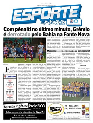 Compênaltinoúltimominuto,Grêmio
é derrotado pelo Bahia na Fonte Nova
Jornal Correio do Sul
Segunda-Feira, 25 de Setembro de 2017
Região
Salvador
04-09-18-20-30-35
02-11-17-19-24-36
CONCURSO
1.697
DUPLA SENA
23/09
13-23-26-42-79
CONCURSO
4.489
QUINA
23/09
04-10-41-44-52-54
CONCURSO
1.971
MEGA SENA
23/09
Sábado foi de muito fu-
tebol, bom público e vitória
do Mesquita no regional da
Larm,aprimeiradaequipeem
dois jogos. Com essa vitória a
equipe certamente respira e já
pensa no próximo adversário
e no sonho de chegar entre os
primeiros colocados e brigar
pelo título.
O confronto foi no sá-
bado, no Centro de Treina-
mentos do EmersonAlmeida,
diante do Internacional de São
Defende, revivendo a final da
segunda divisão do ano passa-
do, onde o time de Criciúma
venceu e foi campeão. Mais
neste jogo o Mesquita esteve
melhor e não deu chance para
o azar.
Na primeira etapa, bas-
tante equilibrada, o Mesquita
tentou buscar seus gols. O
time era comandado no meio
de campo por Dudu e Gaúchi-
nho que eram os cabeças do
time. Com todos os atletas em
uma tarde bastante inspirada,
com setor defensivo com Ati,
Ricardinho, com os atacantes
aparecendo para o jogo e com
as laterais apoiando e mar-
cando, todos jogando muito
bem.Naprimeiraetapa,ojogo
acabou empatado em 0 x 0.
Os gols foram anotados
somente na segunda etapa.
Dedé aos 8 minutos em um
chute de fora, abriu o mar-
cador, e Ramon Torres aos
14 aumentou para 2 x 0. Em
seguida aos 16 minutos o
experiente Jair Bala diminuiu
para 2 x 1, mas um minuto
depois o atacante Kanú jogou
um balde de água fria na rea-
ção do Internacional e fez 3 x
1,eaos25minutosGaúchinho
fez 4 x 1, mas Jair Bala ainda
diminuiu para 4 x 2 anotando
Mesquita ganha do Internacional pelo regional
seu segundo gol na partida.
Na próxima rodada a
equipe joga diante do Tur-
vo no clássico da Amesc. A
equipe do presidente Vadi e
do treinador Almir Afonso,
soma 3 pontos na tabela de
classificação.
Juniores
Pela categoria Juniores,
a equipe do treinador Rene,
venceu mais uma, e dessa
vez de 3 x 2, em dois jogos,
já são duas vitorias, e esta
praticamente garantido na
segunda fase.
F
oi suado, no
último minu-
to do jogo, no
sufoco, com
polêmica. Mas nada disso
importa para o torcedor do
Bahia. Com gol de Rodri-
gão, em cobrança de um
pênalti polêmico, aos 52
minutos do segundo tempo,
o Tricolor venceu o Grêmio,
na noite deste domingo, na
Arena Fonte Nova, pela
25ª rodada do Campeonato
Brasileiro. Os atletas do
Grêmio reclamaram bastan-
te da decisão do árbitro Luiz
Flávio de Oliveira. Os do
Bahia, por sua vez, apenas
comemoraram.
O lance capital da par-
tida aconteceu aos 48 mi-
nutos. Allione foi lançado
na área e tinha a marcação
de Edílson. O lateral es-
corregou e se chocou com
o atacante do Bahia. Os
jogadores do Grêmio re-
clamaram bastante, mas o
árbitro manteve a marcação.
E Rodrigão não perdoou.
Os três pontos conquis-
tados nesta noite são fun-
damentai para o Bahia. O
Tricolor subiu para a 13ª
posição, com 30 pontos, e
abriu dois pontos de van-
tagem para o São Paulo,
primeiro time na zona de
rebaixamento. Já o Grêmio,
caiu para o terceiro lugar,
e, com 43 pontos, tem 11
a menos que o Corinthians
Os dois times terão a
semana cheia para trabalhar.
O Bahia joga novamente no
sábado, contra o Coritiba,
também na Arena Fonte
Nova. O Grêmio, na Arena
do Grêmio, recebe o Flu-
minenense no domingo. Os
dois jogos, pela 26ª rodada
do Brasileiro, serão às 16h
(de Brasília).
O jogo começou com
o Bahia pressionando o
Grêmio, sem deixar a equi-
pe gaúcha respirar. Mas o
ímpeto inicial não durou
muito. Mesmo sem quatro
titulares, os visitantes reto-
maram o futebol envolvente
e passaram a dominar a par-
tida, apesar de não gerarem
grandes riscos ao goleiro
Jean. O Tricolor, por sua
vez, tentou repetir a tática de
dar a bola para o adversário
e sair no contra-ataque, mas
sem eficácia na transição
ofensiva.
A etapa final do jogo
não foi muito diferente do
que se viu no primeiro tem-
po. O Grêmio seguiu melhor
taticamente, enquanto o
Bahia apostava na vontade
para sair vencedor de cam-
po. E foi na vontade. Rodri-
gão bateu com precisão o
pênalti sofrido porAllione e
garantiu os três pontos para
o Tricolor.
 