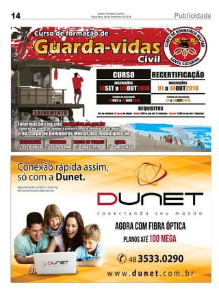 14 PublicidadeJornal Correio do Sul
Terça-feira, 25 de Setembro de 2018
18 05 2018SET a OUT
INSCRIÇÕES
REQUISITOS
Ter no mínimo de idade - 500 m em até 11 minutos - 1.600 m em até 7 minutos18 anos Nadar Correr
Informações no site www.cbm.sc.gov.br
(Clique no link «cursos ao cidadão» e procure o Curso de Formação de sua região)
e no Corpo de Bombeiros Militar dos municípios de
ARARANGUÁ
3529-0656
SOMBRIO
3529-0344
PASSO DE TORRES
3665-7770
IÇARA
3403-1435
29 30 2018OUT a NOV
PERÍODO DE REALIZAÇÃO
27 28 2018a OUT
PERÍODO DE REALIZAÇÃO
CURSO RECERTIFICAÇÃO
01 18 2018a OUT
INSCRIÇÕES
 