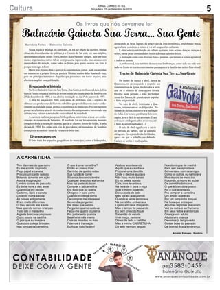 5Cultura Jornal Correio do Sul
Terça-feira, 25 de Setembro de 2018
Marivânia Farias - Balneário Gaivota
Balneário Gaivota Sua Terra... Sua Gente
Os livros que nós devemos ler
Nossa região é pródiga em escritores, ou em ser objeto de escritos. Muitas
obras são desconhecidas do público, e o Correio do Sul está, em suas edições,
apresentando alguns destes livros, muitos deles bastante antigos, nem por isso
menos importantes, outros talvez com pequena repercussão, mas ainda assim
merecedores de atenção, como todos os livros, pois quem escreve um livro é
porque tem algo a dizer.
Quem tem alguma obra e quer vê-la comentada no jornal, pode encaminhar
um resumo ou o próprio livro, se preferir. Muitos, muitos deles ficarão de fora,
pois em princípio trataremos daqueles que possuímos em nosso arquivo, mas
abertos a ampliar essa publicação.
Resgatando a história
No livro Balneário Gaivota SuaTerra...Sua Gente, a professora LúciaAdélia
Garcia Pereira resgata a história do jovem município emancipado de Sombrio em
29 de dezembro de 1995, e sua efetiva instalação no dia 1º de janeiro de 1997.
A obra foi lançada em 2004, com apoio da prefeitura, com o objetivo de
oferecer aos professores de Gaivota subsídios que possibilitassem maior conhe-
cimento da realidade social, política e econômica do município. Procura também
preservar a história através do conhecimento dos antepassados, mostrando sua
cultura, seus valores e a evolução sociocultural da sociedade.
A escritora realizou pesquisas bibliográficas, entrevistas e usou seu conhe-
cimento de moradora do balneário. O resultado foi um levantamento bastante
completo desde a ocupação da praia, que já se chamou Arroio do Gildo, lá pela
década de 1920. Era então uma vila de pescadores, até moradores de Sombrio
começarem a construir casas de veraneio a beira mar.
Diversos aspectos
O livro trata dos aspectos geográficos do município, como a hidrografia,
destacando as belas lagoas; dá uma visão da área econômica, englobando pesca,
agricultura, comércio e outros e vai até as questões culturais.
É elencada a contribuição da cultura açoriana, com as suas danças, crenças e
mitos, passa pelas comunidades rurais e destaca talentos locais.
Ailustração conta com diversas fotos e poemas, que tornam a leitura agradável
a todos os gostos.
A professora Lúcia também destaca suas lembranças, como a da sua mãe sen-
tada em frente ao tear tecendo mantas para aquecer a família nas noites frias do sul.
Trecho de Balneário Gaivota Sua Terra...Sua Gente
Os meses de março e abril, época da
Quaresma,era de resguardo e respeito aos
mandamentos da Igreja, tão levados a sério
que até o número de concepções decaia.
Ocorria neste período a festa do Senhor
Jesus dos Passos, de grande apelo popular
e forte religiosidade.
No mês de abril, terminada a Qua-
resma, retomavam-se os folguedos. No
Sábado de aleluia, realizava-se a malhação
doJudas.Umbonecogeralmentefeitocom
capim, leve e fácil de ser arrastado. Eram
colocados em lugares altos e visíveis, até
a hora de serem malhados (...)
O mês de abril significava o início
do período da fartura, que se estendia
até agosto. Era o período das farinhadas,
época em que o trabalho era dobrado.
Faziam-se serões e madrugadas.
Tem dia mais do que outro
Eu me acordo inspirado
Pego papel e caneta
Procuro um canto isolado
Botando a mente em ação
Abro a imaginação
Lembro coisas do passado.
Eu tinha nove a dez anos
Quando ia pra escola
Caderno, lápis e caneta
Levando numa sacola
As coisas antigamente
Eram muito diferentes
O meu veículo era a sola.
Mas quando somos crianças
Tudo isto é maravilha
A gente brincava um pouco
Outro pouco na cartilha
O pior que eu invejava
Quando o colega brincava
Nas lombas de carretilha.
A CARRETILHA
Arnaldo Estevam - Sombrio
O que é uma carretilha?
Então eu posso dizer
Carrinho de quatro rodas
Sua função é correr
Só anda descendo lomba
Qualquer descuido ela tomba
Mas faz parte do lazer.
Comprar a tal carretilha
Era tudo que eu queria
Chegava ir para perto
Quando o colega corria
De comprar me interessei
Se vendia perguntei
Ele disse que vendia.
Perguntei quanto custava
Falou-me quatro cruzeiros
Pra juntar esta quantia
Batalhei o mês inteiro
Com as moedas na mão
Fizemos à transação
Eu fiquei todo faceiro!
Acabou acontecendo
Aquilo que eu sonhava
Procurei uma descida
Onde o declive ajudava
Não ficou muito barato
Eu na boleia novato
Caia, mas levantava.
Na hora de ir para a roça
Subi o morro puxando
Deixava ela de lado
Meu pai eu ia ajudando
Quando a tarde terminava
Na carretilha embarcava
Ligeiro em casa chegando.
Mas o tempo foi passando
Eu bem crescido fiquei
Sai então da escola
Virei moço, namorei
Deixei de lado a cartilha
Mas a minha CARRETILHA
De jeito nenhum larguei.
Nos domingos de manhã
Para sair me aprontava
Conversava com os amigos
Como os outros, eu namorava
Mas depois de meio dia
Puxando, o morro eu subia
De carretilha brincava.
O que é bom dura pouco
Foi o que aconteceu
Pra comprar a carretilha
Um amigo apareceu
Por um porquinho troquei
Na hora que entreguei
Algumas lágrimas desceram.
Vez ou outra o ser humano
Em seus feitos e andanças
Criança vira adulto
Adulto vira criança
Devemos já ter gravado
Coisas boas do passado
De bom só fica a lembrança.
 