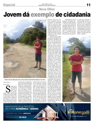 11Especial Jornal Correio do Sul
Sexta-Feira, 26 de Janeiro de 2018
Novo Olhar
Alisson nem tem idade para votar, mas já cobra dos governantes ações por seu bairro
Aline Bauer
Araranguá
Jovem dá exemplo de cidadania
S
aúde em cri-
se, educação
deixada de
lado, estra-
das abando-
nadas... Bem, motivos para
reclamar da iniciativa públi-
ca não faltam. Porém, tem
gente que não se contenta só
em reclamar, e resolve agir.
Mas o interessante mesmo, é
quando a pessoa que se enga-
ja ainda nem tem idade para
votar. O jovemAlisson Supp
Ribeiro, de 15 anos, começou
a observar a situação do bair-
ro onde mora, em Sanga da
Toca, Araranguá, e decidiu
descruzar os braços. “Co-
mecei com uma postagem no
Facebook que alcançou 100
pessoas”, conta ele. O assun-
to da postagem era a situação
das ruas da localidade, com
buracos e poças de água que
tornaram o trânsito inviável.
“Sabe, as pessoas têm medo
de botar a boca no trombone,
eu sou diferente, eu pego
e faço, não tenho medo de
nada. Eu moro aqui faz 15
anos e sempre limparam as
ruas todo ano, mas desde
2012 foi diferente.As condi-
ções das ruas estavam/estão
horríveis, cheias de buracos,
até a pé é difícil transitar. Os
matos estavam altos. Então
eu fui no mercado(perto
de casa) e tirei as fotos das
ruas e publiquei. A situação
dos matos foi resolvida esta
semana”, conta ele, cora-
joso e inabalável. Nada de
comodismo. O adolescente
fiscaliza e quer que o lugar
onde mora fique decente,
como a comunidade merece.
“Sim, meu objetivo é ver toda
Sanga da Toca com as ruas
calçadas, todo ano eles virem
limpar nosso bairro, por que
realmente dá uma vergonha
de morar aqui”, diz.
Apesar da pouca idade,
ele diz que já há algum tem-
po observa a situação ao seu
redor, mas não encontrava
um jeito de mobilizar mais
pessoas. “Tenho 15 anos, e
nunca me envolvi por que
não tinha meios de comu-
nicação como redes sociais.
Comecei a usá-las há 2 anos.
Mas eu sempre comento aqui
em casa e com amigos sobre
a situação das ruas”, conta.
Analisando a iniciativa do
adolescente, não é difícil
imaginar para ele um futuro
promissor, e ele próprio já
faz planos para si. “Tenho
interesse em 3 profissões:
psicologia, política, e na
área de locução. Mas o que
eu mais tenho interesse em
ser são na área da política
e psicólogo”, pensa. Com
uma visão observadora, evi-
dentemente que os olhos
audaciosos do rapaz veem
mais longe do que o bairro
araranguaense. Ele analisa
a situação brasileira como
complicada, mas mantém o
otimismo. “A situação atual
do país está bem complicada,
gasolina, gás, entre outros,
sempre aumentando de pre-
ço. Tenho esperança, sim.
Essas eleições vão dar muito
o que falar com os candidatos
que vão concorrer à Presi-
dência do Brasil”, diz ele,
que até arrisca aconselhar
o eleitor brasileiro. “Tudo
depende do dia de amanhã.
Temos que pensar no futuro
do nosso país, escolher um
presidente bom, que faça as
coisas”, comenta.
*PARCELAS À PARTIR DE R$458,89
CONSÓRCIOS PARA IMÓVEIS
INVISTA NOS SEUS PROJETOS
DE FORMA ECONÔMICAE SEGURA
www.consorciomenegalli.com.br
A postagem de Alisson
despertou a vontade de mo-
vimentar em outras pessoas,
e vizinhos dele formaram
um grupo para procurar as
lideranças políticas e pleite-
ar melhorias para a rua. As
cobranças já deram resul-
tado, e o matagal que tanto
incomodava, foi roçado.
Mesmo assim, há muita coi-
sa ainda para melhorar. E
Alisson garante que não vai
descansar até ver o bairro
onde vive como a população
do local merece. “Penso em
manter tudo sempre limpo, e
constantemente vou estar em
cima dos políticos para man-
terem nosso bairro melhor.
Sempre vou lutar pelo meu
bairro”, completa.
 