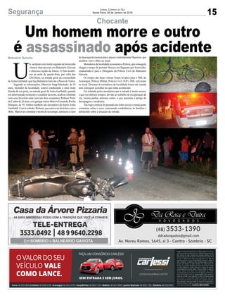 15Segurança Jornal Correio do Sul
Sexta-Feira, 26 de Janeiro de 2018
Chocante
Balneário Gaivota
Um homem morre e outro
é assassinado após acidente
U
m acidente com morte seguido de homicídio
vitimou duas pessoas em Balneário Gaivota
e chocou a região da Amesc. O fato aconte-
ceu na noite de quarta-feira, por volta das
22h10min, na estrada geral da comunidade
deAnita Garibaldi, que liga Balneário Gaivota a Passo deTorres.
Segundo as informações, Maurício Supp Machado, de 18
anos, morador da localidade, estava conduzindo a uma moto
Honda de cor preta, na estrada geral deAnita Garibaldi, quando
em determinado momento o condutor da moto, acabou colidindo
com uma bicicleta onde estavam dois ocupantes, Robson Porto
daCunhade26anos,enagarupaestavaMarcosFernandoRocha
Marques, de 39.Ambos também são moradores do bairroAnita
Garibaldi. Com a colisão, Robson, que estava na bicicleta veio a
óbito. Marcos ao constatar a morte de seuamigo,arrancou o cano
dedescargadamotocicletaeatacouviolentamenteMaurício,que
também veio a óbito no local.
MoradoresdalocalidadeacionaramaPolícia,queconseguiu
chegar a tempo de prender Marcos em flagrante por homicídio,
conduzindo-o para a Delegacia da Polícia Civil de Balneário
Gaivota.
Os corpos das duas vítimas foram levados para o IML de
Araranguá. Polícia Militar, Polícia Civil, IGP e IML estiveram
no local. Dezenas de moradores da localidade foram até estrada
sem conseguir acreditar no que tinha acontecido.
Foi relatado pelos moradores que a estrada é muito escura,
e que nos últimos tempos, devido ao trabalho de recuperação da
via, muitas pedras estavam soltas, o que aumenta o perigo de
derrapagens e acidentes.
Tão logo a notícia foi postada nas redes sociais e muita gente
comentou sobre o caso, externando condolências às famílias e
debatendo sobre a situação da estrada.
 