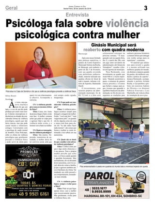 3Geral Jornal Correio do Sul
Sexta-Feira, 26 de Janeiro de 2018
Após sete meses fechado
para práticas esportivas, o
ginásio do Centro Esportivo
MunicipalAntônio da Rocha,
de Maracajá, será reaberto a
partir do dia 5 de fevereiro,
com sua quadra revestida
com polietileno emborra-
chado, material utilizado nas
quadras oficiais de futsal de
todo o mundo, informa o di-
retor de Esportes, Raimundo
Darolt.
O investimento, com
recursos próprios da admi-
nistração municipal, foi de
R$ 72,1mil e a obra será
Entrevista
Ginásio Municipal será
reaberto com quadra moderna
Eliza atua no Caps de Sombrio e diz que a violência psicológica precede a violência física
PIso emborrachado é usado em quadras do mundo todo e minimiza impacto em queda
solenemente entregue na
próxima semana. “A inau-
guração será na quarta-feira,
dia 31, a partir das 20h, com
um jogo entre servidores da
administração e da Câmara de
Vereadores”, ressalta o dire-
tor de Esportes do município.
Para Raimundo, esse
investimento na quadra que
mede 640 m², é muito impor-
tante. “Quando assumimos a
pasta, a estrutura do ginásio
estava precária e tivemos
que fechar o espaço para jo-
gos, tivemos que aguardar o
equilíbrio financeiro da admi-
nistração, no fim do ano con-
seguimos as condições para
realizar o processo licitatório
e estamos felizes por entregar
este sonho antigo para os
esportistas”, comentou.
“O material que utiliza-
mos para revestir a quadra
é o mesmo utilizado nas
melhores quadras do mundo,
ele diminui o impacto quando
há queda e dá melhores con-
dições à prática do esporte”,
destaca Raimundo, acompa-
nhando o prefeito Arlindo
Rocha, o vice-prefeito e pre-
feito em exercício Ademir
de Oliveira e os diretores
Fabrício Estevam e Luiz
Martinello, em visita às obras
de instalação do novo piso.Aline Bauer
Sombrio
Maracajá
Psicóloga fala sobre violência
psicológica contra mulher
À
s vezes, uma pa-
lavra machuca
mais do que um
tapa, e o eco de sua dor pode
perdurar por muito mais tem-
po. Caluniar, menosprezar, ri-
dicularizarouofendersãocon-
sideradas formas de violência
psicológica, aquela que não
deixa marcas, mas que pode
causar muitos e silenciosos
estragos. Conversamos com
a psicóloga de saúde mental
de Sombrio, Eliza Policarpo,
sobre os efeitos da violência
psicológica que geralmente
precede a violência física
e pode servir de alerta para
quem vive um relacionamen-
to abusivo. Acompanhe a
conversa.
CS: A violência psicoló-
gica causa os mesmos efeitos
da física?
Eliza: Causa, sim. Antes
dapessoachegarabater,existe
essa fase. A mulher costuma
achar que pode ter culpa para
o agressor falar o que diz. A
violência então evolui, e o
homemvemabaternamulher.
CS:Quaisasconsequên-
ciasdaviolênciapsicológica?
Eliza: São muitos. De-
pressão, transtornos de an-
siedade, a mulher deixa de
ter convívio social, acha que
está sempre sendo vigiada,
insegurança.
CS: O que pode ser con-
siderado violência psicoló-
gica?
Eliza:Aviolência psico-
lógica acontece sempre para
denegrir a imagem da mulher.
Então, “você está feia”, “está
vulgar desse jeito”, ou quando
ela faz alguma coisa em casa
e nunca está bom para ele,
ele diz “tu não sabes fazer
nada mesmo”, são coisas que
fazem a mulher se sentir di-
minuída e isso reflete em sua
autoestima.
CS: Quais são os sinais
de que a mulher está sofren-
do violência psicológica?
Eliza: É difícil notar por
que é algo muito silencioso e
é aos poucos. Nem a própria
mulher percebe que sofre
isso, e só busca ajuda quando
é agredida fisicamente. Mas
normalmente,elavaideixando
de ter autoestima, convívio so-
cial, deixa de visitar a família,
já que o agressor também ata-
ca os familiares da vítima. Vai
mudando seu estilo pessoal e
seucomportamento,tornando-
-se mais retraída.
CS: A violência psico-
lógica sempre evolui para
a física?
Eliza: Pode ser que fique
apenas nisso, caso a mulher
seja excessivamente passiva.
Mas geralmente, evolui para
a violência física, sim.
 