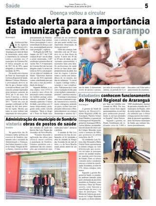 5Saúde Jornal Correio do Sul
Terça-Feira, 26 de Junho de 2018
Doença voltou a circular
Estado alerta para a importância
da imunização contra o sarampo
Na quarta-feira, dia 20,
Gislaine Cunha, prefeita em
exercício de Sombrio, jun-
tamente com o secretário de
Administração e Finanças,
José Sidnei Januário e o dire-
tor de Saúde, Dangelo da Sil-
va Santos, vistoriou as obras
A gerente de Saúde da
Agência de Desenvolvi-
mento Regional (ADR) de
Araranguá, Patrícia Gomes
Jones Paladini, e a gerente de
Enfermagem do Hospital Re-
gional de Araranguá (HRA),
Larissa Martins, acompanha-
ram três alunos do oitavo ano
do Colégio Murialdo numa
visita à estrutura do HRA,
que aconteceu na última
sexta-feira, dia 22.
Os estudantes Lara Pe-
reira, IlayAlexandre e Maria
Vitória Farias representaram
os demais colegas, na visita
diferenciada que aconte-
ceu em todos os principais
setores da unidade hospita-
lar mantida pelo Governo
do Estado. Entre os setores
visitados pelos estudantes
estavam a central de esterili-
zação, lavanderia, os leitos de
UTI, clínica cirúrgica, entre
outros.
Segundo a gerente Re-
gional de Saúde, os estudan-
tes puderam entender ainda
qual a demanda de pacientes
atendidos no Hospital, como
funciona o fluxo do Pronto
socorro, como funciona a
classificação de risco e os
tipos de patologias. “Na
Mostra de Ciências que acon-
tecerá no Colégio Murialdo
em agosto, os alunos optaram
A
Gerência de Saú-
de da Agência
de Desenvolvi-
mento Regional (ADR) de
Araranguá, por meio do Setor
de Imunização, alerta sobre
a importância da vacinação
contra o sarampo nos 15
municípios do Extremo-Sul.
O índice atingido no ano
de 2017 foi de 94%, quase
atingindo a cobertura reco-
mendada, de 95%.
De acordo com a técnica
do Setor de Imunização da
Gerência Regional de Saúde,
Bárbara Cristiano Monteiro,
e preocupação deve-se ao
fato de que a doença voltou
a circular no Brasil, com 228
casos de sarampo registrados
neste primeiro semestre de
2018, até 31 de maio. Em
Santa Catarina, o último
caso registrado foi no ano de
2013. “Temos um caso de
sarampo confirmado no Rio
Grande do Sul, bem próxi-
mo da região. Mesmo que
todos os casos tenham sido
importados de outros países,
AdministraçãodomunicípiodeSombrio
vistoria obras de postos de saúde
Estudantes conhecem funcionamento
do Hospital Regional de Araranguá
Araranguá
Sombrio
Araranguá
das unidades de saúde dos
bairros São Luiz, Parque das
Avenidas e de Nova Brasília.
“Estamos buscando a
agilização das obras para
oferecer maior conforto
à população de Sombrio.
Estamos satisfeitos com o
andamento das três constru-
ções, que reverterá em mais
por fazer um trabalho rela-
cionado ao HRA. Por isso,
quando vieram fazer alguns
questionamentos, os convidei
para conheceram pessoal-
mente os serviços prestados
no Hospital”, disse Patrícia.
Segundo a gerente, no
Pronto Atendimento são re-
alizados cerca de 3.000 a
principalmente da Venezue-
la, precisamos ficar atentos.
Nossa preocupação é com a
reintrodução da doença e por
isso, nossa população precisa
estar protegida”, explicou.
Na Região da ADR Ara-
ranguá, em 2017, das 2.548
crianças de até 1 ano de idade
a serem imunizadas, 2.407
receberam a primeira dose da
vacina. Dos 15, 8 municípios
do Extremo-Sul não haviam
atingido a meta.Avacina é de
rotina no SUS, e está disponí-
vel em todas as Unidades de
Saúde. “Queremos finalizar
este ano de 2018 superando
a meta, contribuindo para que
não corra o risco de reintro-
dução da doença”.
Segundo Bárbara, a va-
cina tríplice viral (VTV) é
a maneira mais eficaz de
prevenção contra o sarampo,
ela também protege contra
rubéola e caxumba. É admi-
nistrada a partir dos 12 meses
de idade, com reforço aos 15
meses (tetravalente), prote-
gendo ainda contra varicela
(catapora). “Basta se dirigir
até o Posto de Saúde mais
saúde para todos”, destacou
a prefeita.
A unidade de São Luiz
encontra-se em fase de aca-
bamento, já foi retomada a
obra da unidade do Parque
das Avenidas há um mês de
meio, e a da Nova Brasília
estará pronta dentro de uns
15 dias.
3800 atendimentos mensais
de pacientes oriundos dos 15
municípios da Região, além
de outras regiões.Além disto,
ela enfatizou que a clínica
cirúrgica possui alta rotativi-
dade de pacientes agendados
pelas Secretarias municipais
de Saúde, que realizam inú-
meros procedimentos.
próximo de sua residência
com a carteira de vacina-
ção para poder receber essa
importante imunização, de
forma preventiva”.
Além das crianças, todo
indivíduo com até 29 anos
deve ter as duas doses da
vacina. A partir dos 30 até
os 49 anos de idade, se não
vacinados anteriormente, é
necessário fazer uma dose.
Os profissionais de saúde
devem ter duas doses inde-
pendentemente da idade. Em
caso de viagem, é preciso
tomar a vacina com antece-
dência de, no mínimo, dez
dias do embarque. “Avacina
é segura e protege contra o
sarampo e suas complica-
ções. Toda pessoa deve estar
com a vacinação em dia, para
evitar também contaminar o
próximo”, concluiu a técnica.
O sarampo é uma doença
infecciosa exantemática agu-
da, transmissível e extrema-
mente contagiosa, podendo
ser grave, evoluir com com-
plicações infecciosas e óbito,
particularmente em crianças
desnutridas e menores de 1
ano de idade. A transmissão
ocorre de pessoa a pessoa,
por meio de secreções respi-
ratórias, no período de 4 a 6
dias antes e até 4 dias após o
aparecimento do exantema.
 
