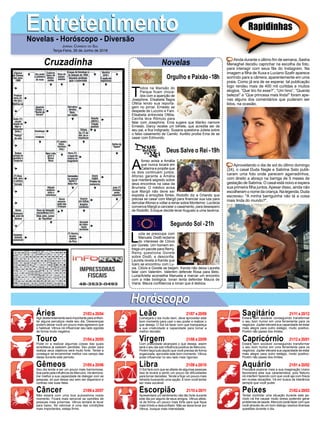 EntretenimentoEntretenimentoNovelas - Horóscopo - Diversão
Cruzadinha Novelas
T
odos na Mansão do
Parque ficam choca-
dos com a aparição de
Josephine. Elisabeta flagra
Ofélia lendo sua reporta-
gem no jornal. Ernesto se
despede de Luccino e Fani.
Elisabeta entrevista Ofélia.
Cecília leva Rômulo para
falar com Josephine. Ema sugere que Mariko namore
Ernesto. Darcy recebe um bilhete, que acredita ser de
seu pai, e fica indignado. Susana questiona Julieta sobre
o falso casamento de Camilo. Aurélio proíbe Ema de se
casar com Edmundo.
A
fonso avisa a Amália
que nunca tocará em
Catarina e propõe que
os dois continuem juntos.
Afonso garante a Amália
que manterá segredo sobre
seus encontros na casa da
Brumela. O médico avisa
que Margô não deve ser
exposta a emoções fortes. Rodolfo diz a Orlando que
precisa se casar com Margô para financiar sua luta para
derrubarAfonso e voltar a reinar sobre Montemor. Lucrécia
convence Margô a cancelar o casamento, para desespero
de Rodolfo. Enoque decide levar Augusto a uma taverna.
L
uzia se preocupa com
Manuela. Dodô reclama
do interesse de Clóvis
por Gorete. Um homem en-
trega um pacote para Remy.
Remy questiona Gorete
sobre Dodô, e desconfia.
Laureta revela a Karola que
Ícaro se encontrou com Lu-
zia. Clóvis e Gorete se beijam. Karola não deixa Laureta
falar com Valentim. Valentim defende Rosa para Beto.
Luzia/Ariella aconselha Manuela a marcar um encontro
com a mãe biológica. Ionan tenta defender Maura de
Viana. Maura confidencia a Ionan que é lésbica.
Segundo Sol -21h
Deus Salve o Rei -19h
Rapidinhas
Áries 21/03 a 20/04
21/04 a 20/05
21/05 a 20/06
21/06 a 20/07
21/07 a 20/08
21/08 a 20/09
21/09 a 20/10
21/10 a 20/11
21/11 a 20/12
21/12 a 20/01
21/01 a 20/02
21/02 a 20/03
Leão
HoróscopoHoróscopo
Sagitário
Gêmeos Libra Aquário
Touro
Agir destemidamente será importante para enfren-
tar alguns percalços neste seu dia. Desavenças
podem deixar você um pouco mais agressivo que
o habitual. Vênus irá influenciar seu lado egoísta
de forma muito negativa.
Pode vir a realizar algumas coisas das quais
acreditava já estarem perdidas. Seu poder para
realizar seus objetivos será muito forte. Tende a
conseguir se encaminhar melhor nos campo das
ideias durante este período.
Seu dia tende a ser um pouco mais harmoniosa,
boa parte pela influência de Mercúrio. Irá demons-
trar melhor a sua capacidade de dialogar com as
pessoas, só que dessa vez sem ser dispersivo e
confuso nas suas falas.
Não estará com uma boa autoestima neste
momento. Ficará mais sensível as opiniões de
pessoas mais próximas. Vênus tentará te levar
para baixo. Se valorizar é uma das condições
mais importantes, esteja firme.
Começará o dia muito bem, deve aproveitar este
bom momento para usar o seu poder e realizar o
que deseja. O Sol irá fazer com que transpareça
a sua criatividade e capacidade para tomar a
melhor decisão.
Com praticidade alcançará o que deseja, assim
será o seu dia sob influência positiva de Mercúrio.
Porém faça tudo àquilo que você precisa de forma
organizada, aproveite este bom momento. Vênus
pode influenciar no seu lado mais rigoroso.
O Sol fará com que se afaste de algumas pessoas
isso te levará a sentir um pouco de dificuldades
para tomar decisões. Tende a ficar um pouco mais
retraído buscando uma opção. É bom você tentar
ser mais sociável.
Apresentará um sentimento não tão forte durante
este dia por alguns de seus amigos. Vênus afeta-
rá de forma um pouco mais forte para que fique
mais tímido e desconfiado. Não se deixe levar por
Vênus, busque mais intensidade.
Estará bem sociável conseguindo transformar
o seu bom humor em uma ferramenta para os
negócios. Júpiter elevará sua capacidade de estar
mais alegre para outro estágio, muito positivo.
Porém não passe dos limites.
Estará bem sociável conseguindo transformar
o seu bom humor em uma ferramenta para os
negócios. Júpiter elevará sua capacidade de estar
mais alegre para outro estágio, muito positivo.
Porém não passe dos limites.
Precisará explorar mais a sua imaginação Urano
favorecerá esta sua característica, pois Netuno
irá interferir fazendo com que você aja com frieza
em muitas situações. Vá em busca da tolerância
sempre que você puder.
Tentar controlar uma situação durante este pe-
ríodo irá lhe causar muito stress podendo gerar
problemas de saúde. Mercúrio pode fazer com que
você através de um bom diálogo resolva diversas
questões durante o dia.
Virgem Capricórnio
Câncer Escorpião Peixes
Ainda durante o último fim de semana, Sasha
Meneghel decidiu caprichar na escolha da foto,
para interagir com seus fãs do Instagram. Na
imagem a filha de Xuxa e Luciano Szafir aparece
sorrindo para a câmera, aparentemente em uma
praia. Como já era de se esperar, tal publicação
logo rendeu mais de 400 mil curtidas e muitos
elogios. “Que tiro foi esse?”, “Um hino”, “Quanta
beleza!” e “Que princesa mais linda!” foram ape-
nas alguns dos comentários que puderam ser
lidos, na ocasião.
Aproveitando o dia de sol do último domingo
(24), o casal Duda Nagle e Sabrina Sato publi-
caram uma foto onde parecem agarradinhos,
com direito a abraço na barriga de 5 meses de
gestação de Sabrina. O casal está noivo e espera
sua primeira filha juntos.Apesar disso, ainda não
escolheram o nome da criança. Na legenda, Duda
escreveu: "A minha barriguinha não tá a coisa
mais linda do mundo?".
Jornal Correio do Sul
Terça-Feira, 26 de Junho de 2018
Orgulho e Paixão-18h
 