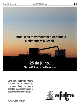 21Publicidade Jornal Correio do Sul
Quarta-Feira, 26 de Julho de 2017
Juntos, eles movimentam a economia
e alimentam o Brasil.
25 de julho.
Dia do Colono e do Motorista.
Uma homenagem da Afubra
aos colonos e motoristas,
que unem forças, superam
desafios e colaboram para o
desenvolvimento do Brasil.
www.afubra.com.br
 