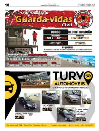 10 PublicidadeJORNAL CORREIO DO SUL
Quarta-feira, 26 de Setembro de 2018
18 05 2018SET a OUT
INSCRIÇÕES
REQUISITOS
Ter no mínimo de idade - 500 m em até 11 minutos - 1.600 m em até 7 minutos18 anos Nadar Correr
Informações no site www.cbm.sc.gov.br
(Clique no link «cursos ao cidadão» e procure o Curso de Formação de sua região)
e no Corpo de Bombeiros Militar dos municípios de
ARARANGUÁ
3529-0656
SOMBRIO
3529-0344
PASSO DE TORRES
3665-7770
IÇARA
3403-1435
29 30 2018OUT a NOV
PERÍODO DE REALIZAÇÃO
27 28 2018a OUT
PERÍODO DE REALIZAÇÃO
CURSO RECERTIFICAÇÃO
01 18 2018a OUT
INSCRIÇÕES
 