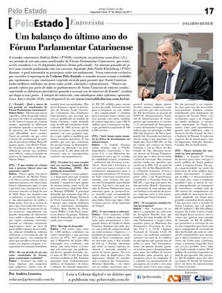 17Pelo Estado Jornal Correio do Sul
Segunda-Feira, 27 de Março de 2017
[PeloEstado] - Qual a marca do
seu período na coordenação do
Fórum Parlamentar Catarinense?
Dalirio Beber - Não há uma marca
específica, além do grande esforço
por parte de todos os parlamenta-
res de Santa Catarina de estarem
unidos, superando as diferenças
partidárias quando o assunto era
de interesse do Estado. Nunca
senti dificuldade nesse sentido.
Tanto no período em que estive
à frente da coordenação no perí-
odo da presidente Dilma Rousseff
quanto agora, com Michel Temer.
Os catarinenses não se deixaram
influenciar mesmo nos períodos
mais difíceis, como no período do
processo de impeachment da pre-
sidente Dilma.
[PE] - O que mudou na relação
com o governo federal entre um
momento e outro?
Dalirio - Temos, agora, sete meses
de presidência de Michel Temer
e de fato a nossa relação com os
ministros passou a ser muito mais
franca e promissora, uma vez que
o governo tem a perspectiva de se
encerrar somente no final do ano
de 2018. Hoje, nas reuniões com
os ministros, se percebe que exis-
te um planejamento de médio e
longo prazo. Isso dá a certeza de
que o que está sendo discutido ex-
pressa o desejo do governo de fa-
zer acontecer, especialmente nas
grandes demandas de infraestru-
tura, saúde e educação, indicando
que vamos continuar crescendo,
fazendo as reformas estruturais
importantes, tanto na área do
gasto público quanto da previdên-
cia, reforma trabalhista, reforma
tributária, a terceirização que foi
aprovada agora... um conjunto de
ações que nos dão a certeza de que
vamos ter, degrau a degrau, a re-
cuperação da economia brasileira.
[PE] - Do seu período de um ano
como coordenador do Fórum,
quais os principais resultados?
Dalirio - Atuamos em todas as
áreas, algumas com conquistas
mais palpáveis, outras com de-
PeloEstado Entrevista DALIRIO BEBER
O senador catarinense Dalirio Beber (PSDB) concluirá, na próxima sexta-feira (31),
seu período de um ano como coordenador do Fórum Parlamentar Catarinense, que reúne
os três senadores e os 16 deputados federais eleitos pelo estado. Na semana passada ele já
teve uma reunião prolongada com seu sucessor, deputado João Paulo Kleinübing (PSD),
durante a qual transmitiu as principais ações em andamento. Nessa entrevista exclusiva
que concedeu à reportagem da Coluna Pelo Estado, o senador tucano resume o trabalho
que capitaneou e o que continuará exigindo atenção para garantir que Santa Catarina
tenha melhores condições em áreas como saúde, educação e infraestrutura. “Houve um
grande esforço por parte de todos os parlamentares de Santa Catarina de estarem unidos,
superando as diferenças partidárias quando o assunto era de interesse do Estado”, avaliou
em elogio a seus pares. A íntegra da entrevista, com abordagens sobre reformas, operação
Lava Jato e eleições 2018, está disponível no site www.centraldediarios.com.br/cnr
mandas bem encaminhadas. Mas
posso destacar o apoio às institui-
ções do Sistema Acafe (Associa-
ção Catarinense das Fundações
Educacionais), que prestam um
serviço qualificado ao modelo de
Santa Catarina, tendo formado
mais de 600 mil estudantes desde
a década de 1960, pessoas que fi-
caram no estado e, em sua grande
maioria, em suas próprias regi-
ões, o que explica o equilíbrio que
Santa Catarina apresenta. É um
modelo que tem que continuar.
Da mesma forma, as filantropias,
na saúde, na educação e na assis-
tência social. É, sim, abrir mão de
recursos, mas as contrapartidas
existem e são quantificáveis.
[PE] - O senhor teve uma reunião
com seu sucessor, deputado João
Paulo Kleinübing (PSD). Que
orientação transmitiu?
Dalirio - Coloquei o nosso gabine-
te à disposição para que nenhum
processo sofra solução de conti-
nuidade e manifestei meu apoio,
da mesma forma como recebi do
meu antecessor, o deputado Mau-
ro Mariani (PMDB). A principal
demanda que tratamos hoje foi a
regularização do Parque Nacional
da Serra Catarinense. O objetivo
é darmos uma solução definitiva
para os municípios abrangidos,
Urubici, Bom Jardim da Serra,
Lauro Müller e Grão Pará, quan-
to aos limites do parque. Falamos
ainda de demandas na questão da
saúde, por exemplo.
[PE] - Que tipo de demanda?
Dalirio - Nós temos, hoje, mais
de 1.500 médicos residentes em
vários municípios e que prestam
serviço ao SUS. Nós queremos
que o Ministério da Saúde (MS)
contemple esses residentes com
bolsas, um custo baixo se levar-
mos em conta que um profissio-
nal desses, quando formado, cus-
ta mais de R$ 15 mil. Essa ideia
tem boa acolhida no MS. Também
queremos mais credenciamentos
médicos, de hospitais e de leitos,
e falamos da emenda impositiva
de R$ 190 milhões para custeio
na área da saúde. Será um socorro
para os hospitais, ou seja, média
e alta complexidade, e também
para a atenção básica. Junto com
essa emenda tem outra, também
de caráter impositivo, que é R$ 34
milhões para o transporte escolar,
o que permitirá a aquisição de 180
a 200 veículos.
[PE] - Vocês foram muito atuan-
tes na defesa de investimentos em
infraestrutura.
Dalirio - É verdade. Fizemos
várias reuniões com a VALEC
Engenharia, Construções e Fer-
rovias S.A. e com Ministério dos
Transportes para que os estudos
de viabilidade técnica, econômica
e ambiental das ferrovias Leste-
-Oeste, Norte-Sul e Litorânea, as
três previstas para o estado e ex-
tremamente importantes para a
economia catarinense. Os técnicos
da Valec estiveram recentemente
reunidos com técnicos dos por-
tos, em Florianópolis, para definir
critérios. Em breve terá uma reu-
nião do Fórum Parlamentar para
sabermos quais as perspectivas,
os traçados mais recomendados
e da interligação, via litoral, de
uma linha férrea que ligue todos
os nossos portos, desde Imbituba
até Itapoá.
[PE] - E com relação a rodovias?
Dalirio - Neste momento, a BR-
470 é hoje a rodovia mais impor-
tante para assegurarmos a inte-
gração efetiva do estado de Santa
Catarina. Qualquer descuido nos-
so, com perda de competitividade
em infraestrutura e logística, e a
produção do agronegócio, concen-
trado no Oeste catarinense, pode
ser desviada para o Rio Grande
do Sul ou o Paraná. Queremos
que todas as nossas riquezas al-
cancem o mercado mundial a
partir de nossos portos. Por isso
aquela obra de duplicação é tão
importante. Depois de reuniões
com o ministro dos Transportes,
Maurício Quintella, e de sobre-
voo na região, mostramos que é
possível acelerar alguns pontos
da obra, menos complexos, o que
já se percebe que está acontecen-
do. Ele determinou ao pessoal do
DNIT-SC (Departamento Nacio-
nal de Infraestrutura de Trans-
portes) que priorizasse os trechos
1 e 2, um partindo de Navegantes
e outro alcançando Gaspar. Outra
rodovia que nos preocupa é a BR-
280, São Francisco do Sul a Jara-
guá do Sul, de grande movimenta-
ção de cargas e que queremos ver
duplicado. Tem a BR-285, no Sul
do estado, que começa em Santa
Catarina e vai ao Oeste do Rio
Grande do Sul. Alocamos recur-
sos através do Fórum Parlamen-
tar para que a obra tivesse início
e ritmo de execução. Mas estamos
atentos ainda nas questões que
envolvem as BRs 153, no meio do
estado, 163, de São Miguel do Oes-
te a Dionísio Cerqueira. Aí tem a
demanda da construção de uma
ponte sobre o rio Peperi-Guaçu,
exatamente o Extremo Oeste da
BR-282, e que haja por parte dos
dois governos, Brasil e Argentina,
a construção de uma aduana que
vai facilitar a circulação de pesso-
as e riquezas entre os dois países,
passando por Santa Catarina.
[PE] - Os aeroportos também fo-
ram preocupação?
Dalirio - Sim. Acabamos de co-
nhecer o ganhador da concessão
do Aeroporto Hercílio Luz, que
também foi uma batalha do Fó-
rum Parlamentar e exigiu várias
reuniões junto ao Ministério dos
Transportes, Secretaria de Avia-
ção Civil e à ANAC (Agência
Nacional de Aviação Civil). Os
serviços vão melhorar considera-
velmente aos mais de 3,5 milhões
de passageiros que passam por ali
todos os anos. Em Navegantes,
temos um grande desafio: garan-
tir recursos para a desapropriação
para mais um milhão de metros
quadrados para permitir que o
aeroporto possa ser ampliado. É
o segundo em movimentação de
passageiros do estado e tem uma
vocação muito forte para cargas.
Há um potencial a ser explora-
do, mas para isso são necessários
investimentos. Também estamos
trabalhando pela finalização do
aeroporto de Correia Pinto e in-
vestimentos para o de Chapecó,
na minha avaliação, o terceiro
mais importante de Santa Ca-
tarina, tanto pela agroindústria
quanto pela influência sobre o
Noroeste do Rio Grande do Sul e
o Sudoeste do Paraná. E tudo sem
esquecer dos de menor porte, caso
de Jaguaruna, Joinville, Joaçaba,
Caçador, Rio do Sul/Lontras.
[PE] - Houve atuação tão mar-
cante no setor portuário?
Dalirio - A atuação do Fórum
foi decisiva para fazer com que o
porto público de Itajaí pudesse
voltar a respirar futuro. Ele per-
de competitividade em razão da
burocracia do setor público para
definir investimentos. A princi-
pal medida é o desassoreamento
do canal, mas, como a tendência
mundial é que os navios de car-
ga, principalmente no transporte
de contêineres, tenham mais de
360 metros de cumprimento, há
necessidade de uma bacia de evo-
lução ampliada em Itajaí para
permitir a manobra desses navios.
Uma parceria entre o Estado de
Santa Catarina, que vai aplicar
R$ 107 milhões, e R$ 200 milhões
da parte da União. Como a União
não dispõe desses recursos, nós ti-
vemos que aprovar uma emenda
de bancada, de R$ 20 milhões,
que permitisse a execução de um
serviço temporário para fazer com
que o cronograma de execução da
obra do Estado não sofresse solu-
ção de continuidade e que, mesmo
que a obra terminasse sem os re-
cursos da União para a próxima
etapa, a primeira etapa não fosse
um serviço perdido. Esse valor
está sendo somado a outros R$ 20
milhões de emendas resgatados no
final do ano passado. São, portan-
to, R$ 40 milhões para essa obra
em Itajaí. O Fórum foi bastante
ativo em favor da infraestrutura
de Santa Catarina.
Um balanço do último ano do
Fórum Parlamentar Catarinense
Por Andréa Leonora
redacao@peloestado.com.br
 
