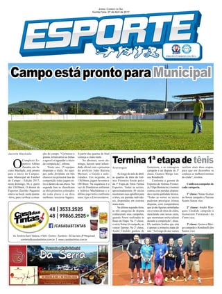 Jornal Correio do Sul
Quinta-Feira, 27 de Abril de 2017
Jacinto Machado
AraranguáO
Complexo Es-
portivo Albino
Zanatta, em Ja-
cinto Machado, está pronto
para o início do Campeo-
nato Municipal de Futebol
de Campo - Edição 2017,
neste domingo, 30, a partir
das 13h30min. O diretor de
Esportes Zenildo Paganini
esteve no local, nesta quarta-
-feira, para verificar a situa-
Ao longo do mês de abril,
as quadras de tênis do Grê-
mio Fronteira foram palco
da 1ª Etapa de Tênis Fátima
Esportes. Todas as noites,
aproximadamente 50 sócios
mostraram suas aptidões para
o tênis, em partidas individu-
ais, disputadas em sistema
mata-mata.
Na última segunda-feira,
as três categorias de disputa
conheceram seus campeões,
quando foram realizadas as
finais da Etapa. Na 1ª classe,
o sócio Natan foi campeão, ao
vencer Tairone. Na 2ª classe,
André Cândido ganhou de
CampoestáprontoparaMunicipal
Termina1ªetapade tênis
ção do campo. “Cortamos a
grama, remarcamos as linhas
e agora é só aguardar o início
da competição”, afirma.
Neste ano, 15 equipes
disputam o título. As equi-
pes estão divididas em três
chaves e na primeira fase da
competição todas jogam en-
tre si dentro de sua chave. Na
segunda fase se classificam
os dois primeiros colocados
de cada chave e os dois
melhores terceiros lugares.
Gemerson, e se consagrou
campeão e na disputa de 3ª
classe, Gustavo Búrigo ven-
ceu Rondinelli.
Conforme o gerente de
Esportes do Grêmio Frontei-
ra, Filipe Bertoncini, o torneio
contou com partidas disputa-
das e muita qualidade técnica.
“Todas as noites os sócios
puderam prestigiar ótimas
disputas, com competidores
que já são figuras carimbadas
em eventos de tênis do clube,
mesclando com novas caras,
que mostraram muito talento
durante a competição”, disse.
Ele também lembra que esta
é apenas a primeira etapa do
ano. “Ao longo do ano vamos
realizar mais duas etapas,
para que em dezembro se
conheça os melhores tenistas
do clube”, revelou.
Confira os campeões de
cada categoria.
1ª classe: Natan Gomes
de Souza campeão e Tairone
Soares Souza vice;
2ª classe: André Mar-
ques Cândido campeão e
Gemerson Furmanski do
Canto vice;
3ª classe: Gustavo Búri-
go campeão e Rondinelli dos
Santos vice.
A partir das quartas de final
começa o mata-mata.
Na abertura, neste do-
mingo, haverá uma soleni-
dade oficial com a presença
do prefeito João Batista
Mezzari, o Gaiola e auto-
ridades. Em seguida, às
13h30min, jogam Juventus e
Off Bieer. Na sequência é a
vez do Pombeiros enfrentar
o Atlético Machadense e o
último jogo terá o confronto
entre Ajax e Universitários.
 