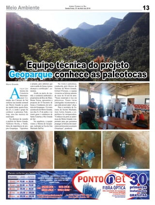 Meio Ambiente 13
Jornal Correio do Sul
Sexta-Feira, 27 de Abril de 2018
A
e q u i p e
técnica do
Consórcio
Intermuni-
cipal Ca-
minho dos Cânions do Sul
realizou sua reunião semanal
em Morro Grande na parte
da manhã desta quarta-feira,
dia 25, e a tarde o grupo foi
conhecer a paleotoca Xok-
leng, uma das maiores do
município.
Na abertura da reunião
o prefeito de Morro Grande,
Valdionir Rocha, o Valdo,
falou da importância do pro-
jeto Geoparque. “Apoiamos
o projeto, pois sabemos que
com a união de forças iremos
alcançar a certificação”, co-
mentou.
Ainda na parte da ma-
nhã, a condutora ambiental e
proprietária da Bixo do Mato,
Bruna Teresa, apresentou a
proposta do II Encontro de
Guias e Condutores do terri-
tório do Geoparque. O evento
acontecerá em Morro Grande,
nos dias 8 e 9 de junho e vai
reunir guias e condutores de
Santa Catarina e Rio Grande
do Sul.
Na sequência, a equipe
visitou a Mostra do Geopar-
que, realizada na Escola Ana
Machado DalToé.
Na visita à paleotoca,
conduzida pelo diretor de
Turismo de Morro Grande,
Gislael Floriano, a equipe
vivenciou as belezas naturais
de cerca de 10 mil de anos.
“Nosso município é rico em
paleotocas. Temos várias
catalogadas recentemente e
que estão preservadas”, disse.
Para o secretário de Tu-
rismo de Jacinto Machado,
José Carlos Zanatta, a ex-
periência foi enriquecedora.
“Conhecer de perto as paleo-
tocas de Morro Grande é im-
portante para que possamos
propagar as belezas dos muni-
cípios pertencentes ao projeto
Geoparque”, ponderou.
Morro Grande
Equipe técnica do projeto
Geoparque conhece as paleotocas
 