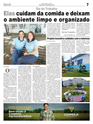 7Geral Jornal Correio do Sul
Sexta-Feira, 27 de Abril de 2018
Em Balneário Arroio do
Silva, no Centro de Educação
Infantil (CEI) Carmem Matos
Borges, os pequenos partici-
pam de uma atividade diver-
tida e carregada de aprendi-
zagem. Através do projeto
Cheirinho de Amor e Paz, os
professores e profissionais da
educação incentivam os alu-
nos a cuidarem da natureza e,
com isso, atividades envol-
vendo cuidados com o meio
ambiente são realizadas no
jardim da unidade de ensino.
O projeto envolve os
funcionários da unidade e a
comunidade, bem como as
próprias crianças, que doam
mudas diversas de plantas e
flores “Este projeto deu início
em 2015 e, como fazemos
todos os anos, a gente dá
continuidade ao que deu cer-
to”, disse a diretora do CEI,
Cheila Silvestre.
No último dia 22 foi
celebrado o Dia do Planeta
Terra e, aproveitando ainda
a data, os alunos tiveram
um contato ainda maior com
a natureza e com o jardim.
Os pequenos contribuem
e ajudam a plantar, regar e
na pintura e decoração do
jardim, aprendendo também
sobre a importância de cuidar
do meio ambiente.
O projeto é desenvolvido
com o suporte da Secreta-
ria Municipal de Educação,
através da secretária Silva
O
sucesso de uma
empresa deve-
-se e muito pela
dedicação e suor de seus
trabalhadores. Mais um Dia
do Trabalho está chegando e
destaca-se o serviço realizado
na Contato Internet por duas
colaboradoras responsáveis
por aspectos essenciais: a
alimentação e a limpeza da
sede do provedor, situada em
Araranguá.
MarinalvaBoeira,aMari,
como é carinhosamente cha-
mada pelos colegas, tem a
missão de preparar o almoço
da empresa e o delicioso
café servido nas manhãs e
tardes para os colaboradores
e clientes.
Mari, que trabalha há três
anos na empresa, começou na
área de serviços gerais e agora
Dia do Trabalho
Projeto incentiva cuidados com a natureza
Machado Ghellere, e do de-
partamento de ensino infan-
til que incentiva tanto este
projeto como os demais que
são realizados nas unidades
de ensino. “Sem este suporte
seria muito difícil, então só
temos que agradecer a secre-
taria de educação a diretoria
é responsável pela cozinha.
E apesar de todo o trabalho,
afinal, em média, 60 pessoas
almoçam de segunda a sexta-
-feira no refeitório, ela diz
gostar muito do serviço.
Para se ter uma ideia de
comoéodiaadiadacolabora-
dora, são preparados 4 quilos
de arroz, 2 quilos de massa, 8
quilos de frango ou 9 quilos
de carne bovina por dia, mas
esses valores podem variar
dependendo do número de
pessoas. Por isso, um controle
é feito para não faltar alimen-
tos e nem gerar desperdício.
“Tem que gostar. É uma
coisa que gosto muito de
fazer”, comentou a colabora-
dora. E o prato campeão de
preferência da empresa é a
lasanha, que ganha recheios
de calabresa, milho e ervilha e
carne moída. Não é necessário
nem dizer que cada pedaço é
de ensino infantil, os pro-
fessores, as crianças e todos
que se envolvem. Obrigada”,
registrou Cheila.
O projeto foi concluído
com a participação dos pe-
quenos, mas o cuidado com
o jardim é contínuo através
da equipe da unidade.
muito disputado.
Além do saboroso al-
moço, Mari prepara um bom
café nos períodos matutino e
vespertino. É gasto um quilo
de pó por dia para atender a
demanda da empresa. E, ao
lado da colaboradora, a colega
Sandra Regina Alves se des-
dobra para deixar os ambien-
tes limpos e bem cuidados.
Da entrada da empresa
à área de convivência dos
colaboradores; das janelas ao
chão por onde passam clien-
tes, funcionários, fornecedo-
res e outros visitantes, todos
esses lugares não passam
despercebidos por Sandra e
sua vassoura, pano e balde. A
colaboradora está há quatro
meses trabalhando na Con-
tato, no lugar de outra colega
afastada temporariamente por
motivos de saúde.
Para a trabalhadora, a
Arroio do Silva
Araranguá
Elas cuidam da comida e deixam
o ambiente limpo e organizadoconvivência com as pessoas
é um dos pontos positivos
de seu serviço e o trabalho
ao lado da colega Mari é
essencial para Sandra. Afinal,
se nem os poderosos super-
-heróis trabalham sozinhos,
os colaboradores de uma em-
presa não seriam diferentes.
“Mari é uma das melhores
pessoas da Contato. Nós nos
damos super bem, somos
parceiras mesmo”, contou a
colaboradora.
O Dia do Trabalho, tam-
bém conhecido como Dia do
Trabalhador, é comemorado
em 1º de maio. No Brasil e
em vários países do mundo
é um feriado nacional, de-
dicado a festas, manifesta-
ções, passeatas, exposições
e eventos reivindicatórios e
de conscientização.
Dia do Trabalho
 