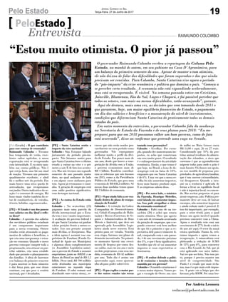 19Pelo Estado Jornal Correio do Sul
Terça-Feira, 27 de Junho de 2017
PeloEstado
Entrevista
“Estou muito otimista. O pior já passou”
O governador Raimundo Colombo recebeu a reportagem da Coluna Pelo
Estado, na manhã de ontem, em seu gabinete na Casa D’Agronômica, para
um balanço do primeiro semestre do ano. Apesar de manter o tom otimista,
ele não deixou de falar das dificuldades que foram superadas e das que ainda
precisam ser vencidas. Para Colombo, Santa Catarina vive agora o período
do “pós-impacto” da crise econômica e política que domina o país. “Começa a
se perceber certo resultado. A economia não está expandindo aceleradamente,
mas está se recuperando. É visível. Na semana passada estive em Criciúma,
Joinville, Blumenau, Rio do Sul, Lages e Chapecó, e foi possível perceber que
todos os setores, com mais ou menos dificuldades, estão avançando”, garante.
Aqui ele destaca, mais uma vez, as decisões que vem tomando desde 2011 e
que garantem, hoje, um maior equilíbrio financeiro do Estado, o pagamento
em dia dos salários e benefícios e a manutenção do nível de investimentos,
condições que diferenciam Santa Catarina de praticamente todos os demais
estados do país.
Em outro momento da entrevista, o governador Colombo fala da mudança
na Secretaria de Estado da Fazenda e de seus planos para 2018: “Eu me
preparei para que em 2018 possamos colher um bom governo, como de fato
está ocorrendo”, disse ao confirmar que pretende uma vaga no Senado.
[PeloEstado] - O que contribuiu
para esse começo de retomada?
Raimundo Colombo - Tivemos
boa temporada de verão, exce-
lentes safras agrícolas, a nossa
exportação está se recuperando
com intensidade. E eu sinto tam-
bém nas contas públicas. Não é
que esteja bom, mas há um sinal
de reação. Tivemos um primeiro
quadrimestre excelente, e abril
foi o melhor mês do período. Em
maio houve uma nova queda de
arrecadação, que recuperamos
em junho. Outro indicativo da re-
ação é o consumo de energia. Há
bons sinais vindos também do se-
tor de combustíveis, de veículos,
têxteis, bebidas, supermercados.
[PE] - O Estado é um dos poucos
com salários em dia. Qual o refle-
xo disso?
Colombo - A questão dos salários
dos servidores públicos estaduais
é um componente importante
para a nossa economia. Outros
estados estão atrasando os paga-
mentos de salários e benefícios, o
que cria uma insegurança e retra-
ção no consumo. Quando o nosso
governo consegue cumprir toda a
programação, sem atrasar ou par-
celar salários, cria uma estabili-
dade que permite o planejamento
das famílias. A ideia de fazermos
esse balanço do primeiro semestre
é para mostrar os bons números
e dar força para que esse ritmo
continue, em que pese o cenário
nacional, que é desafiador.
[PE] - Santa Catarina sentiu o
impacto da crise nacional?
Colombo - Sim. Estamos falando
justamente do período pós-im-
pacto. Nós lutamos muito para
que Santa Catarina fosse o último
estado a entrar na crise e o pri-
meiro a sair. E de fato isso aconte-
ceu. Mas nós tivemos um segundo
semestre do ano passado muito
duro, no qual andamos de lado
e em alguns casos andamos para
trás. Agora já retomamos o cami-
nho. A geração de empregos está
com saldo positivo significativo,
com destaque nacional.
[PE] - As contas do Estado estão
em dia?
Colombo - Na sexta-feira (23)
pagamos mais uma parcela da
dívida internacional que o Esta-
do tem e isso é muito importante.
A avaliação do governo federal é
de que Santa Catarina vai ganhar
várias posições frente a outros es-
tados. Isso nos permite assumir
mais dívidas, se desejarmos. Mas
a ideia agora é assumir esse em-
préstimo do Fundam (Fundo Es-
tadual de Apoio aos Municípios)
e algumas obras complementares
(a Assembleia Legislativa autori-
zou o governo do Estado a assumir
empréstimos junto ao BRDE e ao
Banco do Brasil no total de R$ 1,5
bilhão. Desse total, R$ 700 milhões
serão destinados aos municípios
catarinenses na segunda etapa
do Fundam. O valor restante será
distribuído entre várias áreas), re-
cursos que não serão usados pro-
vavelmente no meu período como
governador. Nós conseguimos
melhorar muito o perfil da dívi-
da do Estado. Em pouco mais de
um ano, desde que houve a rene-
gociação da dívida com a União,
o governo economizou mais de
R$ 1 bilhão. Também contribuí-
ram as reformas que nós fizemos
em 2015, como a da Previdência
Pública do Estado, que gera uma
economia de R$ 838,2 milhões. Só
nessas duas medidas temos quase
R$ 2 bilhões de economia.
[PE] - O que ainda falta a ser rea-
lizado dentro do plano de reorga-
nização do Estado?
Colombo - A extinção da Codesc
(Companhia de Desenvolvimen-
to), Cohab (Companhia de Habi-
tação) e Bescor (Corretora de Se-
guros e Administradora de Bens
Móveis e Imóveis), que deve ser
aprovada pela Assembleia Legis-
lativa ainda nesse semestr. Está
pronta para ser votada. Vencida
essa etapa, faremos um plano de
demissão incentivada. No primei-
ro momento haverá um cresci-
mento de despesa por conta des-
sas saídas, mas em um ano e meio
ou dois projetamos, com essa me-
dida, economia de R$ 42 milhões
por ano. Todo dia é assim: um
ajustezinho aqui, outro ajustezi-
nho ali para poder sobreviver.
[PE] - O que explica a maior par-
te dos outros estados não terem
RAIMUNDO COLOMBO
tomado essas precauções?
Colombo - Escolhas. Por exem-
plo, quando eles aumentaram im-
postos, eu acho que cometeram
um erro muito grave. O resultado
é o enfraquecimento da atividade
econômica. Então, o que temos é
que hoje, no Brasil, a taxa de de-
semprego está na faixa de 14%,
enquanto que em Santa Catarina
é de 6%. Uma vez que a nossa es-
colha foi não aumentar impostos,
ficou mais barato produzir aqui.
E as empresas sabem disso.
[PE] - Por outro lado, o ministro
da Fazenda, Henrique Meirelles,
está falando em aumentar impos-
tos. Isso pode atrapalhar o ritmo
da retomada econômica?
Colombo - Falei com ele na ter-
ça-feira (20) e achei que estava
muito otimista. Disse que agosto
é um mês de retomada acentuada
da geração de empregos, que o se-
gundo semestre será bem melhor
do que foi o primeiro e que a ex-
pectativa dele para o trimestre fi-
nal, comparado com o ano passa-
do, é de um crescimento próximo
dos 3%, o que é bem significativo.
Acredito que ele só vai aumentar
impostos se essas expectativas se
frustrarem.
[PE] - O senhor defende a políti-
ca de renúncias e isenções fiscais
mantida por seu governo?
Colombo - O modelo catarinense é
a nossa maior riqueza. Vamos pe-
gar o exemplo do Oeste: um saco
de milho no Mato Grosso custa
R$ 14,00 e aqui, 26 ou 27 reais.
Considerando que 70% da pro-
teína animal resultam da alimen-
tação dos rebanhos, o risco que
corremos é que as agroindústrias
migrem todas para onde o grão é
mais barato. Ou damos um apoio,
ou esse modelo de pequenas pro-
priedades, de agricultura familiar,
que é um sucesso extraordinário,
vai desaparecer. Quando a isen-
ção ou a renúncia é aplicada de
forma a levar ao equilíbrio fiscal
e não à injustiça fiscal, eu concor-
do. Mas aceitar propostas só para
atrair empresas, não. Política per-
manente deve ser essa, de baixar
encargos, não aumentar impostos
e ainda reduzir onde é possível. E
isso foi importante, por exemplo,
para o setor têxtil, para o qual
demos um apoio incrível quando
precisou concorrer com a China.
Agora o resultado veio com um
crescimento de 27% desde o início
do ano até aqui. O setor da maçã
estava quebrado. Fomos lá, reti-
ramos imposto e agora vemos a
recuperação. A suinocultura está
pleiteando a redução de ICMS
de 12% para 6%, para concorrer
com o Rio Grande do Sul, que já
está aplicando esse novo índice.
Vai ter que ser feito. Não tem jei-
to, porque é preciso manter um
nível de competitividade. São
Paulo é o estado que mais recla-
ma, mas é o que mais cede impos-
tos. A gente viu a briga que eles
fizeram pela BMW. Foi uma lou-
Por Andréa Leonora
redacao@peloestado.com.br
Fotos:JamesTavares/Secom
 