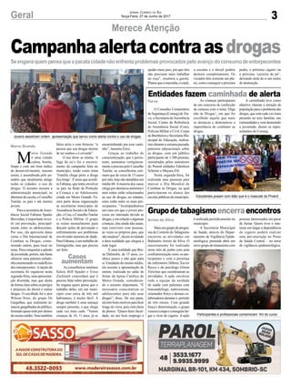 3Geral Jornal Correio do Sul
Terça-Feira, 27 de Junho de 2017
Campanhaalertacontraasdrogas
Merece Atenção
Seenganaquempensaqueapacatacidadenãoenfrentaproblemasprovocadospeloavançodoconsumodeentorpecentes
Entidades fazem caminhada de alerta
Grupodetabagismoencerraencontros
O Conselho Comunitário
deSegurança(Conseg)deTur-
vo, a Secretaria deAssistência
Social, Centro de Referência
de Assistência Social (Cras),
Polícias Militar e Civil, Corpo
deBombeiroseSecretariaMu-
nicipal de Educação, realiza-
ram durante a semana passada,
palestras educacionais sobre
as drogas, com um público
participante de 1.300 pessoas,
ministradas pelos instrutores
do Proerd soldados Edmilson
Schmitz e Mayara Zili.
Nesta segunda-feira, foi
realizada uma passeata para
marcar o Dia Mundial de
Combate às Drogas, na qual
participaram os alunos das
escolas públicas do município.
Maisumgrupodoprogra-
ma de Controle do Tabagismo
encerrou as atividades em
Balneário Arroio do Silva. O
encerramento foi realizado
neste mês de junho com uma
confraternização entre os par-
ticipantes e com a presença
da enfermeira Débora Xavier
Recco e do psicólogo Gilson
Viricimo que coordenaram as
atividades. A ação envolveu
toda a equipe da unidade
de saúde com palestras com
fonoaudióloga, nutricionista,
orientador físico e demais co-
laboradores durante o período
de três meses. Com grande
força e determinação, o grupo
venceuaetapaeconseguiular-
gar o vício do cigarro. A ação
As crianças participaram
de um concurso de confecção
de cartazes com o tema ‘Diga
não às Drogas’, em que foi
escolhido aquele que mais
se destacou e demonstrou a
importância de combater as
drogas.
é realizada periodicamente no
município.
A Secretaria Municipal
de Saúde, através do Depar-
tamento de Vigilância Epide-
miológica, pretende abrir um
novo grupo de tratamento com
M
orro Grande
é uma cidade
calma, bonita,
limpa e com um bom índice
de desenvolvimento, mesmo
assim, é assombrada pelo pe-
sadelo que atualmente atinge
todas as cidades: o uso de
drogas. O assunto assusta a
administração municipal, as
diretorasdeescola,oConselho
Tutelar, os pais e até muitos
jovens.
Para a secretária deAssis-
tência Social Fabiana Spader
Brovedan, é importante inves-
tir em prevenção, principal-
mente entre os adolescentes.
Por isso, ela aproveita datas
como o Dia Internacional de
Combate as Drogas, come-
morado ontem, para tocar no
tema. Para conquistar a adesão
dajuventude,porém,nãobasta
oferecer uma palestra enfado-
nha enumerando os malefícios
dos entorpecentes.Aopção da
secretaria foi organizar nesta
segunda-feira, uma apresenta-
ção divertida, mas que alerta
deformaclarasobreosperigos
e prejuízos do álcool e outras
drogas. O escolhido foi o ator
Wilson Neto, do grupo Os
Gargalhas, que realmente ar-
rancougargalhadasdopúblico,
formado quase todo por alunos
doensinomédio.Netotambém
falou sério e com firmeza: “a
pessoa que usa drogas desiste
de ter sonhos e é covarde”.
O seu show se chama ‘A
fuga do eu’e foi o encerra-
mento da campanha feita no
município, tendo como tema
‘Família chega perto a droga
fica longe’. É nisso que acredi-
ta Fabiana, que tenta envolver
os pais na Rede de Proteção
a Criança e ao Adolescente
criada em Morro Grande. Fa-
zem parte dessa organização
as secretarias municipais de
Assistência Social e de Educa-
ção,oCras,oConselhoTutelar
e a Polícia Militar. O grupo
se reúne mensalmente para
discutir ações de prevenção e
enfrentamento aos problemas
envolvendo menores de idade.
Para Fabiana, é um trabalho de
formiguinha, mas que precisa
ser feito.
As conselheiras tutelares
Salete Biff Spader e Erica
Zuchinali concordam que é
preciso falar sobre prevenção.
Se engana quem pensa que o
trabalho delas, em um muni-
cípio com cerca de três mil
habitantes, é muito fácil. A
droga também é uma ameaça
sempre presente, e que chega
cada vez mais cedo. “Temos
crianças de 10, 11 anos, já se
Turvo
Arroio do Silva
encaminhando pra esse cami-
nho”, lamenta Erica.
Graças ao trabalho de
conscientização, que é persis-
tente, aumentou vertiginosa-
menteaprocurapeloConselho
Tutelar, as conselheiras esti-
mam que de cerca de 15 casos
pormês,hojesãoatendidosem
média 60.Amaioria dos casos
chega por denúncia anônima e
nem todos estão relacionados
ao uso de drogas, no entanto,
estes estão entre os mais pre-
ocupantes. “Acompanhamos
um caso em que o jovem pre-
cisou ser internado devido as
drogas,eemrelaçãoaalgumas
crianças, elas ainda não usam,
mas convivem com pessoas,
às vezes os próprios pais, que
sãousuários”,dizemrevelando
a dura realidade que chegou a
todo lugar.
É uma realidade que Bru-
na Dalmolin, de 15 anos, co-
nhece pouco e não quer para
si. Estudante do ensino médio,
ela assistiu a apresentação de
ontem, realizada no salão de
festas da Igreja Católica de
Morro Grande, consideran-
do o assunto importante. “É
necessário conscientizar os
adolescentes para não usar
drogas”, disse. De sua parte,
elatembonsmotivosparaficar
longe do vício, pois está cheia
de planos. “Quero fazer facul-
dade, ter um bom emprego e
ajudar meus pais, pra que eles
não precisem mais trabalhar
na roça”, enumera a garota.
Planosqueamaconha,ocrack,
a cocaína e o álcool podem
destruir completamente. Os
viciados têm somente um pla-
no, como conseguir a próxima
pedra, o próximo cigarro ou
a próxima ‘carreira de pó’,
deixando atrás de si um rastro
de destruição.
Morro Grande
Casos
aumentam
A caminhada teve como
objetivo chamar a atenção da
populaçãoparaoproblemadas
drogas, que está cada vez mais
presente no seio familiar, nas
comunidadesevemdestruindo
a juventude, dizem os repre-
sentantes do Conseg.
pessoas interessadas em parar
de fumar. Quem tiver o inte-
resse em largar a dependência
do cigarro poderá realizar
uma pré-inscrição no Posto
de Saúde Central – no setor
de vigilância epidemiológica.
Jovens assistiram ontem apresentação que serviu como alerta contra o uso de drogas
Estudantes posam com leão que é o mascote do Proerd
Participantes e profissionais comemoram fim do curso
 