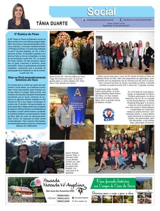 TÂNIA DUARTE Jornal Correio do Sul
Terça-Feira, 27 de Junho de 2017
48 3533.0762
5ª Rústica do Peixe
A 26ª Festa do Peixe de Balneário Arroio do
Silva contará com uma extensa programação.
Além dos shows e das apresentações artísti-
cas e culturais, o município realizará também
a 5ª Rústica do Peixe. O evento será realizado
no dia 01 de julho (sábado), às 14h, e terá o
percurso de 5km. A inscrição é gratuita e po-
derá ser feita no dia da competição, no local
de concentração a partir das 13h, na quadra
da Praça Central. Os três primeiros coloca-
dos no geral, masculino e feminino, serão
premiados. Todos os participantes receberão
medalhas. Lembrando que a inscrição de
participação será realizada no dia do evento,
a partir das 13h.
Elas no Divã:empoderamento
feminino em foco
Um evento para a mulher ser quem ela real-
mente é, trocar idéias, ouvir histórias e ainda,
fazer novas descobertas sobre diversos as-
suntos. Assim é o projeto Elas no Divã, uma
iniciativa da empresa Soluções Empresariais
Inovadoras que já reuniu centenas de mu-
lheres em algumas edições sediadas no Rio
Grande do Sul e que chega a Araranguá no
próximo dia 12 de julho. Na oportunidade, es-
tarão presentes a atleta paralímpica brasileira
de esgrima, Mônica Santos e as idealizadoras
do projeto, a coach Lisiane Soares, a publicitá-
ria CarolineAudibert e a administradora Gisele
da Silva, além da coach de relacionamento,
Gisa Cunha. Os ingressos já estão sendo
comercializados. Para maiores informações,
as interessadas podem entrar em contato pelo
telefone (51) 9288.6325.
tania@grupocorreiodosul.com.br facebook.com/tania.duartecoelho
SocialSocial
Maria Emilia Zilli , filha do prefeito de Turvo
Tiago Zilli comemorou seus 15 anos em
grande estilo no último sábado (24). Para-
béns!! Foto: Revista Sul Fashion
Faltam poucos dias para o início da 26ª edição da Festa do Peixe em
Balneário Arroio do Silva. Além dos preparativos da organização, quem
também vem se preparando são as meninas que irão subir na passa-
rela e concorrer ao título de rainha e princesas do evento. A escolha
acontece na próxima quinta (29) e conta com 13 garotas inscritas.
Em uma tarde de muita descon-
tração, as debutantes do Grêmio
Fronteira participaram na última
sexta-feira, dia 23, de um coquetel
na loja Xiquita Bakana, no Center
Shopping Araranguá. E as jovens
moças do clube se sentiram em
casa. Isso porque a Xiquita Bakana
é especialista em moda teen,
voltada ao público feminino. Com
produção própria, a marca oferece
peças exclusivas do vestuário ao
calçado. Na oportunidade, além
das debutantes, a loja recebeu
mães, patronesse e imprensa.
Doutor Rolando
Gusman Sotto, o
estimado médi-
co que atendeu
Sombrio por meio
século, ao lado
da esposa Geni
Musatto. Um
casal para lá de
agradável.
O sombriense Égles Scheffer
Coelho participando do Inter-
national Meeting Ateliê Oralem
São Paulo. Um dos maiores
encontros de estética odonto-
lógica. Com os grandes nomes
da estética mundial.
 
