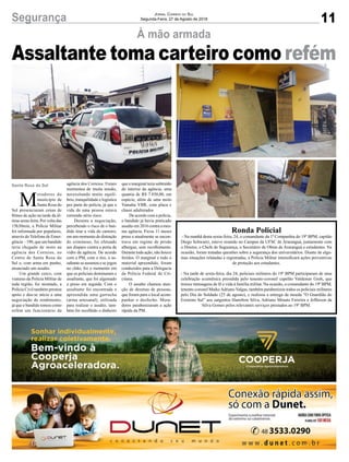 11Segurança Jornal Correio do Sul
Segunda-Feira, 27 de Agosto de 2018
Santa Rosa do Sul
Assaltante toma carteiro como refém
Ronda Policial
- Na manhã desta sexta-feira, 24, o comandante da 1ª Companhia do 19º BPM, capitão
Diego Schwartz, esteve reunido no Campus da UFSC de Araranguá, juntamente com
o Diretor, o Chefe de Segurança, o Secretário de Obras de Araranguá e estudantes. Na
ocasião, foram tratadas questões sobre a segurança dos universitários. Diante de algu-
mas situações relatadas e registradas, a Polícia Militar intensificará ações preventivas
de proteção aos estudantes.
- Na tarde de sexta-feira, dia 24, policiais militares do 19º BPM participaram de uma
celebração ecumênica presidida pelo tenente-coronel capelão Valdemar Groh, que
trouxe mensagens de fé e vida à família militar. Na ocasião, o comandante do 19º BPM,
tenente-coronel MaikeAdriano Valgas, também parabenizou todos os policiais militares
pelo Dia do Soldado (25 de agosto), e realizou a entrega da moeda “O Guardião do
Extremo Sul” aos sargentos Hamilton Silva, Adriano Minuto Ferreira e Jefferson da
Silva Gomes pelos relevantes serviços prestados ao 19º BPM.
M
oradores do
munícipio de
Santa Rosa do
Sul presenciaram cenas de
filmes de ação na tarde da úl-
tima sexta-feira. Por volta das
15h30min, a Polícia Militar
foi informada por populares,
através do Telefone de Emer-
gência – 190, que um bandido
teria chegado de moto na
agência dos Correios, no
Centro de Santa Rosa do
Sul e, com arma em punho,
anunciado um assalto.
Um grande cerco, com
viaturas da Policia Militar de
toda região, foi montado, a
Polícia Civil também prestou
apoio e deu-se início a uma
negociação de rendimento,
já que o bandido tomou como
refém um funcionário da
À mão armada
agência dos Correios. Foram
momentos de muita tensão,
necessitando muito equilí-
brio, tranquilidade e logística
por parte do polícia, já que a
vida de uma pessoa estava
correndo sério risco.
Durante a negociação,
percebendo o risco de o ban-
dido tirar a vida do carteiro,
em um momento de distração
do criminoso, foi efetuado
um disparo contra a porta de
vidro da agência. De acordo
com a PM, com o tiro, o as-
saltante se assustou e se jogou
no chão, foi o momento em
que os policiais dominaram o
assaltante, que foi algemado
e preso em seguida. Com o
assaltante foi encontrada e
apreendida uma garrucha
(arma artesanal), utilizada
para realizar o assalto, tam-
bém foi recolhido o dinheiro
que o marginal teria subtraído
do interior da agência, uma
quantia de R$ 7.850,00, em
espécie, além de uma moto
Yamaha YBR, com placa e
chassi adulterados
De acordo com a polícia,
o bandido já havia praticado
assalto em 2016 contra a mes-
ma agência. Ficou 11 meses
preso e atualmente se encon-
trava em regime de prisão
albergue, sem recolhimento.
Durante toda ação, não houve
feridos. O marginal e todo o
material apreendido, foram
conduzidos para a Delegacia
da Polícia Federal de Cri-
ciúma.
O assalto chamou aten-
ção de dezenas de pessoas,
que foram para o local acom-
panhar o desfecho. Mora-
dores parabenizaram a ação
rápida da PM.
 