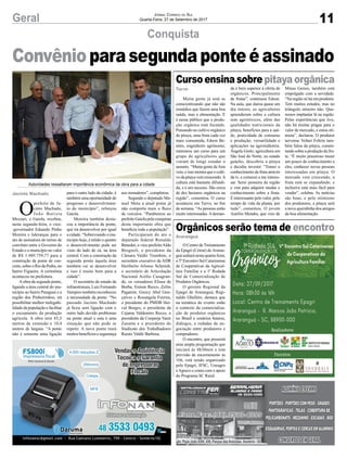 11Geral Jornal Correio do Sul
Quarta-Feira, 27 de Setembro de 2017
Conquista
Curso ensina sobre pitaya orgânica
Orgânicos serão tema de encontro
Autoridades ressaltaram importância econômica da obra para a cidade
O
prefeito de Ja-
cinto Machado,
João Batista
Mezzari, o Gaiola, recebeu,
nesta segunda-feira, o vice-
-governador Eduardo Pinho
Moreira e lideranças para o
ato de assinatura do termo de
convênio entre o Governo do
Estado e o município no valor
de R$ 1.489.759,77 para a
construção de ponte de con-
creto,sobreoRiodaPedra,no
bairro Figueira. A cerimônia
aconteceu na prefeitura.
Aobra da segunda ponte,
ligando a área central do mu-
nicípio ao bairro Paraguai e a
região dos Pinheirinhos, irá
possibilitar melhor trafegabi-
lidade da população e facilitar
o escoamento da produção
agrícola. A obra terá 45,5
metros de extensão e 10,4
metros de largura. “A ponte
não é somente uma ligação
Convênioparasegundaponteéassinado
Muita gente já está se
conscientizando que não são
remédios que fazem uma boa
saúde, mas a alimentação. E
é nesse público que a produ-
ção orgânica está focando.
Pensando no cultivo orgânico
de pitaya, uma fruta cada vez
mais consumida, Edson Be-
nites, engenheiro agrônomo,
ministrou um curso para um
grupo de agricultores que
vieram de longe estudar o
assunto. “Muita gente de fora
veio, e isso mostra que o culti-
vo da pitaya vem crescendo.A
cultura está bastante difundi-
da, e é um sucesso. São cerca
de dez hectares orgânicos na
região”, comentou. O curso
aconteceu em Turvo, no fim
de semana. “As pessoas estão
muito interessadas.Ademan-
O Centro de Treinamento
da Epagri (Cetrar) de Araran-
guá sediará nesta quarta-feira,
o 5º Encontro Sul Catarinense
de Cooperativas da Agricul-
tura Familiar e a 1ª Rodada
Sul de Comercialização de
Produtos Orgânicos.
O gerente Regional da
Epagri de Araranguá, Regi-
naldo Ghellere, destaca que
na temática do evento estão
o contexto da comercializa-
ção de produtos orgânicos
no Brasil e cenários futuros,
diálogos, e rodadas de ne-
gociação entre produtores e
compradores.
O encontro, que possuirá
uma ampla programação que
iniciará às 8h30min e tem
previsão de encerramento às
16h, está sendo organizado
pela Epagri, IFSC, Uneagro
eAgreco e conta com o apoio
do Programa SC Rural.
da é bem superior à oferta de
orgânicos. Principalmente
de frutas”, continuou Edson.
Na aula, que durou quase um
dia inteiro, os agricultores
aprenderam sobre a cultura
sem agrotóxicos, além das
qualidades nutricionais da
pitaya, benefícios para a saú-
de, praticidade de consumo
e produção, versatilidade e
aplicações na agroindústria.
Ângela Giolo, agricultora em
São José do Norte, no estado
gaúcho, descobriu a pitaya
e decidiu investir. “Tomei o
conhecimento da fruta através
da tv, e comecei a me interes-
sar. Serei pioneira da região
e vim para adquirir mudas e
conhecimento sobre a fruta.
É interessante pelo valor, pelo
tempo de vida da planta, por
tudo”, comentou. O jovem
Aurélio Mendes, que veio de
Minas Gerais, também está
empolgado com a novidade.
“Na região só há um produtor.
Tem muitos estudos, mas no
triângulo mineiro não. Que-
remos implantar lá na região.
Pelas experiências que tive,
não há muitas pragas para o
valor de mercado, e estou oti-
mista”, declarou. O produtor
turvense Volnei Feltrin tam-
bém falou da pitaya, comen-
tando sobre a produção da fru-
ta. “É muito prazeroso trazer
um pouco de conhecimento a
eles, conhecer novas pessoas
interessadas em pitaya. O
mercado vem crescendo, a
fruta está se expandindo, e
inclusive está mais fácil para
vender”, celebra. As notícias
são boas, e pelo otimismo
dos produtores, a pitaya será
a nova queridinha dos amigos
da boa alimentação.
Jacinto Machado
Turvo
Araranguá
para o outro lado da cidade, é
também uma oportunidade de
progresso e desenvolvimen-
to do município”, reforçou
Gaiola.
Moreira também desta-
cou a importância da ponte,
que irá desenvolver por igual
acidade.“Sobrevoandoomu-
nicípio hoje, é nítido o quanto
o desenvolvimento pode ser
visto do lado de cá, na área
central. Com a construção da
segunda ponte àquela área
também vai se desenvolver
e isso é muito bom para a
cidade”.
O secretário de estado da
infraestrutura, Luiz Fernando
Vampiro também reconheceu
a necessidade da ponte. “No
passado Jacinto Machado
já ficou sem ligação com o
outro lado devido problemas
na ponte atual e esta é uma
situação que não pode se
repetir. A nova ponte trará
muitos benefícios e segurança
Av. Papa João XXIII, 438, Parque das Avenidas, Sombrio - SC
aos moradores”, completou.
Segundo o deputado Ma-
noel Mota a atual ponte já
não comporta mais o fluxo
de veículos. “Parabenizo ao
prefeito Gaiola pela conquista
desta importante obra que
beneficia toda a população”.
Participaram do ato o
deputado federal Ronaldo
Benedet, o vice-prefeitoAldo
Brognoli, o presidente da
Câmara Valdir Trombim, o
secretário executivo da ADR
Heriberto Afonso Schmidt,
o secretário de Articulação
Nacional Acélio Casagran-
de, os vereadores Eliseu de
Borba, Enison Recco, Zelito
Paganini, Greicy Abel Gon-
çalves e Rosangela Fereira,
o presidente do PMDB Her-
val Borges, o presidente da
Cejama Valdemiro Recco, o
presidente da Cooperja Vanir
Zanatta e o presidente do
Sindicato dos Trabalhadores
Rurais Valdir Barbosa.
 