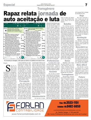 S
eja na in-
ternet ou na
tevê, um dos
temas mais
abordados
no momento é o transgênero.
Transgênero, de acordo com
a definição, é o indivíduo que
se identifica com um gênero
diferente daquele que corres-
ponde ao seu sexo atribuído
no momento do nascimento.
Atransgeneridade não é uma
doença ou distúrbio psico-
lógico. O Jornal Correio do
Sul decidiu abordar o assunto
do ponto de vista de alguém
que sofre diariamente com o
preconceito e a indiferença de
algumas pessoas. Assumido
como Transgênero, um rapaz
que não será identificado e
que denominaremos aqui
como João, nasceu como
menina em São João do Sul,
e mora atualmente em outro
município da região. Hoje
empresário e casado com
uma mulher, ele contou sua
história de luta, dos momen-
tos mais difíceis, e de como
é complicado ver o mundo
em um corpo que não aceita
como seu, até, enfim, encon-
trar um porto seguro. Apre-
sentaremos o relato de João
em duas edições, parte hoje e
o final amanhã. Confira.
Bom, desde criança eu
sabia que era diferente das
outras meninas. Lembro que
a partir dos 6 anos, eu sabia
que era diferente. Minha
família por parte de mãe é
de uma religião bem conser-
vadora, então nós usávamos
saias. E eu me sentia um
peixe fora d’água, com saias
e vestidos, mas não podia
falar para ninguém. Eu tinha
essa percepção. Então eu criei
como se fosse uma fantasia,
fazia de conta que eu usava
calças e que era menino igual
aos meus primos. Gostava de
brincadeiras ditas de “meni-
nos”, futebol, carrinho, corri-
da, enfim. Meus amigos eram
mais meninos.As meninas eu
queria proteger, mas sempre
silenciosamente. Por volta
dos 10 a 12 anos que come-
çou a ficar muito complicado.
Tive as primeiras paixonites e
foram por meninas, mais nun-
ca contei a ninguém. Quando
conversava com minhas ami-
gas eu inventava histórias de
que tinha um menino que eu
gostava e que morava longe,
etc. Tinha muito medo de me
abrir com alguém muito em
função da religião e de fazer
minha mãe sofrer.
Ali com uns 14 anos,
tinha sido chamada para jogar
bola fora da região e minha
mãe não deixou porque era
coisa de menino. Enfim co-
meçou a cair a minha ficha
que eu não pertencia aquele
mundo. Não me encontrava
ali, mais não sabia o que fa-
zer. Muita gente já percebia
que eu era diferente. Jeito
de andar, gostos, comecei a
ficar muito fechado dentro de
mim. Nessa época deduzi er-
radamente que eu era lésbica.
Mais não contei a ninguém.
Estava perto de fazer 15 anos
e toda a pressão pela festa,
as meninas da minha família
tinham feito, todas amavam
colocar aquele vestido e eu
me vi na obrigação de fazer
também, não queria decep-
cionar meus pais. Também
tentei namorar um menino,
durou um mês. Não tinha
como continuar. Chorei mui-
to por não ter conseguido.
Eu sempre achei o corpo
masculino interessante então
às vezes dizia: “nossa q
homem bonito”, quando na
verdade eu queria ser aquele
cara. Mas ninguém entendia.
Aos 16 anos, já muito
apaixonado por uma pessoa,
eu me assumi para a família
e amigos como lésbica. E
tive uma depressão muito
forte, perdi quase 25 kg.
Minha mãe queria me curar,
achava que Deus ia fazer um
milagre. Outros julgavam. E
eu via o sofrimento da minha
mãe, uma busca infernal por
cura, e foram muitos médi-
cos. Quando eles falavam
para ela que não havia o que
fazer, ela trocava de médico.
Até que ela me levou em um
médico de família e ele aos
poucos foi tentando explicar
para ela que as coisas eram
assim; na época ele chegou
a dizer que acreditava que
minha cabeça era de um
homem.
Eu continuei em tra-
tamento com ele devido a
depressão, pensamentos de
suicídio, por causa da grande
perca de peso, tive um pro-
blema sério no estômago. Dei
continuidade ao tratamento e
comecei a me relacionar com
mulheres. Ia às festas gls,
tive alguns relacionamentos,
mas minha mãe não aceitava
de maneira alguma. Quando
entrei no mundo LGBT (sigla
de Lésbicas, Gays, Bissexu-
ais, Travestis, Transexuais
e Transgêneros), pensava
“bom agora está tudo certo,
é isso, gosto de meninas”.
Mas eu não me sentia feliz,
continuava um peixe fora
da água. Não era eu, odiava
me ver no espelho, porque a
imagem que eu tinha de mim
mesmo não condizia com o
que eu via no espelho.
Repudiava sutiã. Usava
top para amassar os seios
e não aparecer muito nas
roupas... Quando começou
a nascer os seios lá com 10
anos, os famosos “broti-
nhos”, eu rezava para Deus
pedindo que eles caíssem.
Resumindo somente
com 25 anos conheci o termo
‘trans’ e comecei a estudar
sobre isso. Com a ajuda do
meu médico, fui me acei-
tando. Foi incrível saber que
existia mais gente como eu,
conheci pela internet pessoas
com a mesma história. Então
comecei a trabalhar isso, e o
primeiro passo foi usar rou-
pas masculinas, depois cortar
o cabelo (ah, o cabelo deixou
minha mãe em choque, ficou
de cama e tudo mais. O ca-
belo era o símbolo da meni-
ninha dela). Em março deste
ano consegui fazer a cirurgia
de retirada dos seios.
Me sinto realizado e
feliz. Ainda estou em um
processo, é demorado, e são
muitas questões envolvidas,
terapia hormonal. A família
e os amigos ainda têm di-
ficuldade em me tratar no
masculino. Para eles é mais
difícil, foi 27 anos com a
menina deles, e para o filho
nascer, a filha tem que mor-
rer. Então há essa espécie de
luto. A gente vai lutando e
conseguindo.
Algumas pessoas nunca
vão entender, outras não
querem, e há uma filosofia
religiosa muito grande em
torno disso.
É um processo comple-
xo, em que você tem que se
entender, se aceitar, e lutar
por aquilo que acredita. As
pessoas dizem que você
poderia optar por outro cami-
nho, mas a verdade é que não
tem outro caminho quando se
nasce da forma como se nas-
ceu. Acredito que ninguém
iria optar pelo mais difícil.
Sem dúvida a aceita-
ção familiar. Foi e é muito
complicada. As pessoas te
chamam de ‘moça’, e isso é
difícil de superar.As pessoas
podem não te ver como você
se vê.
Bom, quero continuar
assim. Hoje apenas luto pelo
respeito em geral, para todas
as causas. A partir do mo-
mento que você se encontra,
percebe o porquê que todo
o resto nunca deu certo.
Graças a Deus eu tenho uma
relação boa com meus pais e
uma vida financeira estável.
Isso é muito importante,
porque infelizmente pessoas
como eu tem uma dificuldade
muito grande em na busca de
empregos.
7Especial Jornal Correio do Sul
Quarta-Feira, 27 de Setembro de 2017
Transgênero
Em conversa por mensagem, João expôs sua história e os desafios de se assumir trans
Rapaz relata jornada de
auto aceitação e luta
Região
Percepção
Batalha
Preferências
Transgênero
Adoslescência
Seios
Assumir
Hoje
Mais difícil
Aceitação
Futuro
Descobrir-se
 