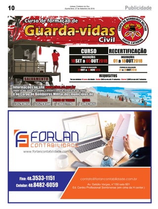 10 PublicidadeJornal Correio do Sul
Quinta-feira, 27 de Setembro de 2018
18 05 2018SET a OUT
INSCRIÇÕES
REQUISITOS
Ter no mínimo de idade - 500 m em até 11 minutos - 1.600 m em até 7 minutos18 anos Nadar Correr
Informações no site www.cbm.sc.gov.br
(Clique no link «cursos ao cidadão» e procure o Curso de Formação de sua região)
e no Corpo de Bombeiros Militar dos municípios de
ARARANGUÁ
3529-0656
SOMBRIO
3529-0344
PASSO DE TORRES
3665-7770
IÇARA
3403-1435
29 30 2018OUT a NOV
PERÍODO DE REALIZAÇÃO
27 28 2018a OUT
PERÍODO DE REALIZAÇÃO
CURSO RECERTIFICAÇÃO
01 18 2018a OUT
INSCRIÇÕES
 