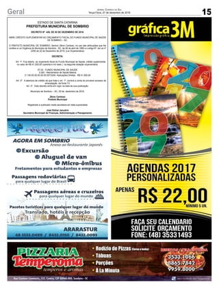 15Geral Jornal Correio do Sul
Terça-Feira, 27 de dezembro de 2016
ESTADO DE SANTA CATARINA
PREFEITURA MUNICIPAL DE SOMBRIO
DECRETO Nº 426, DE 05 DE DEZEMBRO DE 2016.
ABRE CRÉDITO SUPLEMENTAR AO ORÇAMENTO FISCAL DO FUNDO MUNICIPAL DE SAÚDE
DE SOMBRIO – SC.
O PREFEITO MUNICIPAL DE SOMBRIO, Senhor Zênio Cardoso, no uso das atribuições que lhe
confere a Lei Orgânica do Município de Sombrio - SC, de 06 de abril de 1990 e o artigo 6º, da Lei nº
2250 de 22 de Dezembro de 2015, (Lei Orçamentária)
DECRETA:
Art. 1º. Fica aberto ao orçamento fiscal do Fundo Municipal de Saúde, crédito suplementar,
no valor de R$ 41.000,00 (uarenta e mil reais ). na seguinte dotação orçamentária:
07.02 - FUNDO MUNICIPAL DE SAÚDE
2.020 - Atendimento de Saúde Básica
3.1.90.00.00.00.00.00.0073(59) -Aplicações Diretas R$ 41.000,00
Art. 2º A abertura de crédito de que trata o art. 1º, correrá a conta do provável excesso de
arrecadação da fonte 73.
Art. 3º. Este decreto entra em vigor na data de sua publicação.
Município de Sombrio – SC, 05 de dezembro de 2016.
Zênio Cardoso
Prefeito Municipal
Registrado e publicado nesta secretaria em data supracitada
José Sidnei Januário
Secretário Municipal de Finanças, Administração e Planejamento
 