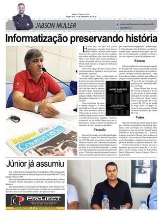 JABSON MULLER
Jornal Correio do Sul
Terça-Feira, 27 de dezembro de 2016
jabsonmuller@grupocorreiodosul.com.br
(48) 9955.5313
Informatização preservando história
Júnior já assumiu
Vice-prefeitoeleitodeAraranguáPrimoMenegalliJúnior(PR)temparticipado
diariamentedoprocessodetransiçãodogovernodeSandroMaciel(PT)para
Mariano Mazzuco (PP).
Júniortemparticipadodetodasasreuniõesdafuturaadministraçãoetambém
de outros assuntos relacionados ao município. Na reunião da Amesc que
definiu os
próximos presidentes da Associação dos Municípios, Júnior substituiu Ma-
riano que estava em viagem. O jovem novato na política tem se mostrado muito
disposto e deve ser um vice-prefeito atuante e não apenas de ofício.
E
leito este ano para sua quarta
legislatura,o vereador Nego Gomes,
de Sombrio, acumula vasta experi-
ência em vários setores. São dez anos ocupando
uma cadeira na Câmara, dois como secretário de
Obras e nos últimos cinco meses presidindo a
câmara. Sua gestão seria de seis meses, porém,
30 dias foram cedidos ao colega José Antônio da
Silva, o Zezinho.
Neste curto espaço de tempo, Nego acelerou
a informatização do legislativo, um serviço coor-
denado pelo secretário
Osvaldo Duarte. Todos os documentos da
Casa estão sendo digitalizados, com o objetivo
detornaroprocessomaistranspa-
rente, ágil e ainda preservar parte
da história do município.Ainten-
ção é que logo todos os trâmites,
passados e atuais, estejam em um
arquivo virtual, a disposição de
qualquer cidadão. “Estamos bem
adiantados e chegaremos lá”, diz
Osvaldo.
Nego explica que até agora,
se alguém chegasse a Câmara
solicitando uma lei aprovada em
1980, seria necessário olhar as
velhas pastas de arquivos. Com a
mudança, basta acessar a internet
e encontrá-la em poucos segundos. “Inclusive
o protocolo vai ser on line. Quem levar um re-
querimento a câmara, vai poder acompanhar sua
tramitação de casa”, antecipa o presidente.
Passado
Boa parte dos arquivos já estão digitalizados,
e a intenção é chegar até a primeira legislatura,
em 1954. Mexendo nestes arquivos,muitos fatos
históricosvieramàtona.Estãoentreatas,projetos,
pedidos e leis, telegramas de presidentes do país,
um deles é de Juscelino Kubitschek, e muitos
outrosfatosimportantesdesconhecidospelosmais
jovens. “Todo este material é chamado de arquivo
morto,nósqueremosqueelesejaumarquivovivo,
para conhecimento da população”, defende Nego.
Ainformatização, além de facilitar esse objetivo,
também ajuda a preservar estes papeis, que dei-
xam de ser manuseados e copiados, correndo o
risco de rasgarem e mesmo de desaparecerem.
Futuro
O futuro também tem sido uma preocupação
do vereador Nego Gomes, que pretende implantar
ponto digital para os funcionários do legislativo.
O ponto serve para controlar a presença e a carga
horária dos servidores e também para melhorar a
imagem do serviço público, bastante desgastada.
“O povo diz que funcionário de
prefeitura e de Câmara não traba-
lha”, diz Nego.
Nestes últimos dias do ano,
R$ 170 mil do legislativo devem
ser devolvidos a administração
municipal. No primeiro semestre,
sob a batuta de Lucas Coelho,
foram economizados R$45 mil
e outros R$ 125 mil da gestão
de Nego. Antes, ele pagou os
custos de uma pequena reforma
no interior do prédio, que custou
R$ 5 mil.
Votos
Negonãoescondequeestáembuscadeapoio
para continuar na presidência na próxima legis-
latura, e tem conversado com os demais cinco
vereadores da base do prefeito Zênio Cardoso
(PMDB). No dia da diplomação, os 11 eleitos se
reuniram na própria Câmara, onde aconteceu a
solenidade e cada um deles recebeu do presidente
um ‘kit de trabalho’contendo itens como a lei or-
gânica de Sombrio e o regimento interno da Casa.
Também presidiram a Câmara durante a
legislatura que se encerra neste dia 31, os vere-
adores Cezar Luchina, Edson da Rosa (Som),
Daniel Bitencourt, Ademir Cardoso (Dimi) e
Lucas Coelho.
 