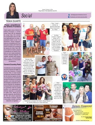TÂNIA DUARTE
Jornal Correio do Sul
Terça-Feira, 27 de dezembro de 2016
tania@grupocorreiodosul.com.br
facebook.com/tania.duartecoelho
48 3533.0762
Posse presidência
do Grêmio Fronteira
Após quatro anos à frente do
Grêmio Fronteira, o comer-
ciante Vado Zilli se despede
do cargo hoje. Em cerimô-
nia programada para às 20h,
nas dependências do clube, o
presidente eleito no dia 11 de
dezembro, Osmar Dagostin,
assume a presidência do Fron-
teira para o biênio 2017/2018.O
evento contará com a presença
da esposa de Vado, Nani Zilli,
que ao lado do marido, passará
a presidência do Grêmio Fron-
teira ao novo casal presidente:
Osmar e Ramisia Dagostin. Na
ocasião, também será empos-
sado o novo vice-presidente,
Ramon Mattos e a nova direto-
ria executiva.
Caverá Country Park
Considerado uma das principais
âncoras turísticas da região Ca-
minho dos Canyons, o Caverá
Country Park. O local recebe
anualmente milhares de visitan-
tes de diversos lugares do país
e é composto por uma estrutura
de lazer formada por um parque
aquático, com mais de 20 gran-
des atrações e experiências úni-
cas de descida em toboáguas.
O Caverá Park conta ainda com
um grandioso hotel de padrão
turístico; um restaurante com
delícias regionais e pousadas
no estilo rural. .Aberto de se-
gunda a segunda, das 9h30min
às 18h, tem preços especiais
para idosos e crianças. Grupos
e excursões também ganham
desconto no ingresso.
Elvio , Luana
e Neliton da
Boutique Morango
Rosa comemoran-
do o Natal.
Atual
presidente do
Grêmio Frontei-
ra Vado Zilli,
vai passar a
presidência do
clube à Os-
mar Dagostin.
A cerimônia
ocorrerá hoje a
partir das 20h.
Aure-
lino Pereira
e a esposa
Helena no
Natal dos
Canyons
em Praia
Grande.
Os titios
Cristian e Vagner
Freitas com a
filha Ingrid super
felizes, vão ser
dindos do primei-
ro filho do Uendel
Pereira Gonçal-
ves e da Katleen
Simão Emerim.
Parabéns!
Policiais mili-
tares do 19º BPM
participaram de uma
confraternização de
despedida do estagiá-
rio civil Victor Me-
rêncio da Rocha, que
prestou serviços na
sede do 19º BPM nos
últimos dois anos.
Celebrando a amizade: Etel Coelho, Raquel Macha-
do, Andréia Bittencourt e Queli Machado.
 